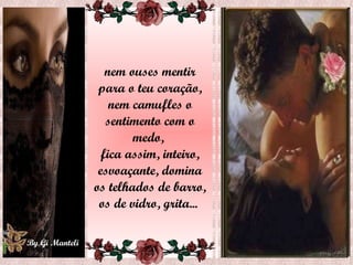 nem ouses mentir para o teu coração, nem camufles o sentimento com o medo,  fica assim, inteiro, esvoaçante, domina os telhados de barro, os de vidro, grita...  