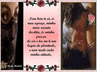 Nem bem te vi, és meu apreço, minha mais recente desdita, és minha pressa  de ser e ter em ti um lugar de plenitude, e nem mede cada minha atitude,  