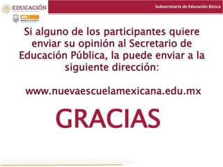 Subsecretaría de Educación Básica
GRACIAS
Si alguno de los participantes quiere
enviar su opinión al Secretario de
Educación Pública, la puede enviar a la
siguiente dirección:
www.nuevaescuelamexicana.edu.mx
 