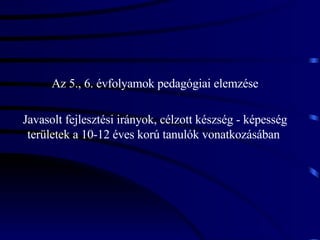 Az 5., 6. évfolyamok pedagógiai elemzése Javasolt fejlesztési irányok, célzott készség - képesség területek a 10-12 éves korú tanulók vonatkozásában  