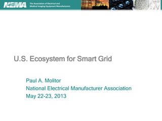 The Association of Electrical and
Medical Imaging Equipment Manufacturers
U.S. Ecosystem for Smart Grid
Paul A. Molitor
National Electrical Manufacturer Association
May 22-23, 2013
 
