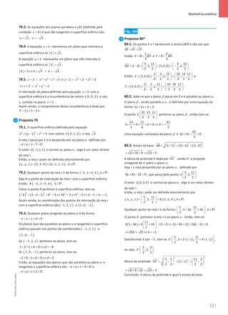 101
 Geometria analítica
101 Unidade 2 – NEMA11PR (20152608)
78.3. As equações dos planos paralelos a yOz (definido pela
condição 0
x = ) e que são tangentes à superfície esférica são:
5 ; 5
x x
= = − .
78.4. A equação y k
= representa um plano que interseta a
superfície esférica se 5
k ≤ .
A equação y k
= representa um plano que não interseta a
superfície esférica se 5
k  .
5 5 5
k k k
 ⇔  ∨  − .
78.5. 2 2 2 2 2 2
2 5 2 2 5
z x y z z x y
= ∧ + + = ⇔ = ∧ + + =
2 2
2 1
z x y
⇔ = ∧ + =
A interseção do plano definido pela equação 2
z = com a
superfície esférica é a circunferência de centro ( )
0, 0, 2 e raio
1, contida no plano 2
z = .
Assim sendo, o comprimento dessa circunferência é dado por
2 1 2
P= π× = π .
Proposta 79
79.1. A superfície esférica definida pela equação
( )
2
2 2
1 3
x y z
+ − + =tem centro ( )
0, 1, 0
C e raio 3 .
A reta r passa por C e é perpendicular ao planoα definido por
7 0
x y z
− + + − =.
O vetor ( )
1,1,1
u −

é normal ao planoα , logo é um vetor diretor
da reta r.
Então, a reta r pode ser definida vetorialmente por
( ) ( ) ( )
, , 0, 1, 0 1, 1, 1 ,
x y z k k
= + − ∈R .
79.2. Qualquer ponto da reta r é da forma ( )
, 1 , ,
k k k k
− + ∈R .
Seja A o ponto de interseção da reta r com a superfície esférica.
Então, ( )
, 1 , ,
A k k k k
− + ∈R .
Como o ponto A pertence à superfície esférica, tem-se:
( ) ( )
2 2 2 2 2
1 1 3 3 3 1 1 1
k k k k k k k
− + + − + = ⇔ = ⇔ = ⇔ = ∨ =
− .
Assim sendo, as coordenadas dos pontos de interseção da reta r
com a superfície esférica são ( )
1, 2, 1
− e ( )
1, 0, 1
− .
79.3. Qualquer plano tangente ao planoα é da forma
0
x y z d
− + + + = .
Os planos que são paralelos ao planoα e tangentes à superfície
esférica passam nos pontos de coordenadas ( )
1, 2, 1
− e
( )
1, 0, 1
− .
Se ( )
1, 2, 1
− pertence ao plano, tem-se:
1 2 1 0 4
d d
+ + + = ⇔ =
−
Se ( )
1, 0, 1
− pertence ao plano, tem-se:
1 0 1 0 2
d d
− + − + = ⇔ =
Então, as equações dos planos que são paralelos ao plano α e
tangentes à superfície esférica são 4 0
x y z
− + + − = e
2 0
x y z
− + + + =.
Pág. 183
Proposta 80*
80.1. Os pontos E e F pertencem à aresta [BV] e são tais que
BE EF FV
= = .
Então,
1
3
E B BV
= +


e
2
3
F B BV
= +


.
( )
5 11 5 11
,5, 5,4,0 ,1,
2 2 2 2
BV V B
   
= − = − = −
   
   


Então, ( )
1 5 11 25 13 11
5,4,0 ,1, , ,
3 2 2 6 3 6
E
   
= + − =
   
   
e
( )
2 5 11 10 14 11
5,4,0 ,1, , ,
3 2 2 3 3 3
F
   
= + − =
   
   
.
80.2. Sabe-se que o plano β passa em E e é paralelo ao plano α .
O plano β , sendo paralelo aα , é definido por uma equação da
forma 3 4 0
y z d
+ + =.
O ponto
25 13 11
, ,
6 3 6
E
 
 
 
pertence ao plano β , então tem-se:
13 11 61
3 4 0
3 6 3
d d
× + × + =
⇔ =
−
Uma equação cartesiana do plano β é
61
3 4 0
3
y z
+ − =
.
80.3. Aresta da base: ( ) ( ) ( )
2 2 2
5 5 0 4 3 0
AB= − + − + −
0 16 9 25 5
= + + = =
A altura da pirâmide é dada por ´
VV , sendo V´ a projeção
ortogonal de V sobre o plano α .
Seja r a reta perpendicular ao planoα , definido por
3 4 12 0
y z
+ − =
, que passa pelo ponto
5 11
,5,
2 2
V
 
 
 
.
O vetor ( )
0,3,4
u

é normal ao planoα , logo é um vetor diretor
da reta r.
Então, a reta r pode ser definida vetorialmente por
( ) ( )
5 11
, , , 5, 0, 3, 4 ,
2 2
x y z k k
 
= + ∈
 
 
R .
Qualquer ponto da reta r é da forma
5 11
, 5 3 , 4 ,
2 2
k k k
 
+ + ∈
 
 
R .
O ponto V´ pertence à reta r e ao plano α . Então, tem-se:
( )
11
3 5 3 4 4 12 0 15 9 22 16 12 0
2
k k k k
 
+ + + − = ⇔ + + + − =
 
 
25 25 1
k k
⇔ =
− ⇔ =
−
Substituindo k por 1
− , tem-se ( ) ( )
5 11
´ , 5 3 1 , 4 1
2 2
V
 
+ × − + × −
 
 
,
ou seja,
5 3
´ , 2,
2 2
V
 
 
 
.
Altura da pirâmide: ( )
2 2
2
5 5 11 3
´ 5 2
2 2 2 2
VV
   
= − + − + −
   
   
0 9 16 25 5
= + + = =
Conclusão: A altura da pirâmide é igual à aresta da base.
NEMA11PR
©
Porto
Editora
 