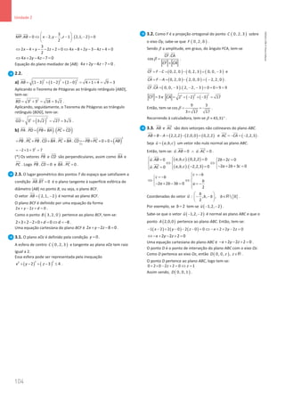 104
Unidade 2
104 Unidade 2 – NEMA11PR (20152608)
( )
3
. 0 2, , 1 . 2,1, 2 0
2
MP AB x y z
 
= ⇔ − − − − =
 
 
 
3
2 4 2 2 0 4 8 2 3 4 4 0
2
x y z x y z
⇔ − + − − + = ⇔ − + − − + =
4 2 4 7 0
x y z
⇔ + − − =
Equação do plano mediador de [AB]: 4 2 4 7 0
x y z
+ − − =.
2.2.
a) ( ) ( ) ( )
2 2 2
1 3 1 2 2 0 4 1 4 9 3
AB= − + − + − = + + = =
Aplicando o Teorema de Pitágoras ao triângulo retângulo [ABD],
tem-se:
2 2
3 3 18 3 2
BD = + = = .
Aplicando, seguidamente, o Teorema de Pitágoras ao triângulo
retângulo [BDG], tem-se:
( )
2
2
3 3 2 27 3 3
GD = + = = .
b) ( ) ( )
. .
PA PD PB BA PC CD
=
+ +
     
( )
2
(*)
. . . . 0 0
PB PC PB CD BA PC BA CD PB PC AB
= + + + =
− × + + +

  
     
2
2 1 3 7
=− × + =
(*) Os vetores PB

e CD

são perpendiculares, assim como BA

e
PC

. Logo . 0
PB CD =
 
e . 0
BA PC =
 
.
2.3. O lugar geométrico dos pontos T do espaço que satisfazem a
condição . 0
AB BT =
 
é o plano tangente à superfície esférica de
diâmetro [AB] no ponto B, ou seja, o plano BCF.
O vetor ( )
2, 1, 2
AB
= −

é normal ao plano BCF.
O plano BCF é definido por uma equação da forma
2 2 0
x y z d
+ − + =.
Como o ponto ( )
3, 2, 0
B pertence ao plano BCF, tem-se:
2 3 2 2 0 0 8
d d
× + − × + = ⇔ =
− .
Uma equação cartesiana do plano BCF é 2 2 8 0
x y z
+ − − =.
3.1. O plano xOz é definido pela condição 0
y = .
A esfera de centro ( )
0, 2, 3
C e tangente ao plano xOz tem raio
igual a 2.
Essa esfera pode ser representada pela inequação
( ) ( )
2 2
2
2 3 4
x y z
+ − + − ≤ .
3.2. Como F é a projeção ortogonal do ponto ( )
0, 2, 3
C sobre
o eixo Oy, sabe-se que ( )
0, 2, 0
F .
Sendo β a amplitude, em graus, do ângulo FCA, tem-se
.
cos
CF CA
CF CA
β =
×

 

  .
( ) ( ) ( )
0, 2, 0 0, 2, 3 0, 0, 3
CF F C
= − = − = −


e
( ) ( ) ( )
0, 2, 0 2, 0, 0 2, 2, 0
CA F A
= − = − = −

.
( ) ( )
. 0, 0, 3 . 2, 2, 3 0 0 9 9
CF CA = − − − = + + =

 
3
CF =


e ( ) ( )
2 2
2
2 2 3 17
CA
= + − + − =

Então, tem-se
9 3
cos
3 17 17
β
= =
×
.
Recorrendo à calculadora, tem-se 43,31
β ≈ ° .
3.3. AB

e AC


são dois vetorpes não colineares do plano ABC.
( ) ( ) ( )
2,2,2 2,0,0 0,2,2
AB B A
= − = − =

e ( )
2,2,3
AC CA
=
− =
−

 
.
Seja ( )
, ,
u a b c
=

um vetor não nulo normal ao plano ABC.
Então, tem-se: . 0 . 0
u AB u AC
=
∧ =
 

 
.
( ) ( )
( ) ( )
, , . 0,2,2 0
. 0 2 2 0
2 2 3 0
, , . 2,2,3 0
. 0
a b c
u AB b c
a b c
a b c
u AC
  =
= +
=

 
⇔ ⇔
  
− + + =
− =
= 

 






2 2 3 0
2
c b
c b
b
a b b a
= −

= −
 
⇔ ⇔
 
− + − = = −
 

Coordenadas do vetor u

: { }
, , ,  0
2
b
b b b
 
− − ∈
 
 
R .
Por exemplo, se 2
b = tem-se ( )
1,2, 2
u − −

.
Sabe-se que o vetor ( )
1,2, 2
u − −

é normal ao plano ABC e que o
ponto ( )
2,0,0
A pertence ao plano ABC. Então, tem-se:
( ) ( ) ( )
1 2 2 0 2 0 0 2 2 2 0
x y z x y z
− − + − − − = ⇔ − + + − =
2 2 2 0
x y z
⇔ − + − + =
Uma equação cartesiana do plano ABC é 2 2 2 0
x y z
− + − + = .
O ponto D é o ponto de interseção do plano ABC com o eixo Oz.
Como D pertence ao eixo Oz, então ( )
0, 0, ,
D z z∈R .
O ponto D pertence ao plano ABC, logo tem-se:
0 2 0 2 2 0 1
z z
+ × − + = ⇔ =
Assim sendo, ( )
0, 0, 1
D .
NEMA11PR
©
Porto
Editora
 