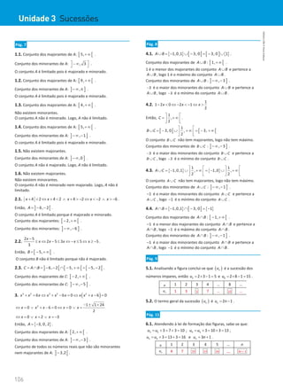 106
106 Unidade 3 – NEMA11PR (20152608)
Pág. 7
1.1. Conjunto dos majorantes de A: [ [
5,+∞ .
Conjunto dos minorantes de A: , 3
 
−∞
  .
O conjunto A é limitado pois é majorado e minorado.
1.2. Conjunto dos majorantes de A: [ [
9,+∞ .
Conjunto dos minorantes de A: ] ]
,
−∞ π .
O conjunto A é limitado pois é majorado e minorado.
1.3. Conjunto dos majorantes de A: [ [
4,+∞ .
Não existem minorantes.
O conjunto A não é minorado. Logo, A não é limitado.
1.4. Conjunto dos majorantes de A: [ [
5,+∞ .
Conjunto dos minorantes de A: ] ]
, 1
−∞ − .
O conjunto A é limitado pois é majorado e minorado.
1.5. Não existem majorantes.
Conjunto dos minorantes de A: ] ]
,0
−∞ .
O conjunto A não é majorado. Logo, A não é limitado.
1.6. Não existem majorantes.
Não existem minorantes.
O conjunto A não é minorado nem majorado. Logo, A não é
limitado.
2.1. 4 2 4 2 4 2 2 6
x x x x x
+  ⇔ +  ∧ +  − ⇔  − ∧  − .
Então, ] [
6, 2
A = − − .
O conjunto A é limitado porque é majorado e minorado.
Conjunto dos majorantes: [ [
2,
− +∞ .
Conjunto dos minorantes: ] ]
, 6
−∞ − .
2.2.
2 5
2 5 3 5 5
3
x
x x x x x
−
≤ ⇔ − ≤ ⇔ − ≤ ⇔ ≥ − .
Então, [ [
5,
B = − +∞ .
O conjunto B não é limitado porque não é majorado.
2.3. ] [ [ [ [ [
6, 2 5, 5, 2
C A B
= ∩ = − − ∩ − +∞ = − − .
Conjunto dos majorantes de C: [ [
2,
− +∞ .
Conjunto dos minorantes de C: ] ]
, 5
−∞ − .
3. ( )
3 2 3 2 2
6 6 0 6 0
x x x x x x x x x
+ = ⇔ + − = ⇔ + − =
2 1 1 24
0 6 0 0
2
x x x x x
− ± +
⇔ = ∨ + − = ⇔ = ∨ =
0 2 3
x x x
⇔ =∨ =∨ =
−
Então, { }
3, 0, 2
A= − .
Conjunto dos majorantes de A: [ [
2,+∞ .
Conjunto dos minorantes de A: ] ]
, 3
−∞ − .
Conjunto de todos os números reais que não são minorantes
nem majorantes de A: ] [
3,2
− .
Pág. 8
4.1. { } [ [ [ ] { }
1,0,1 3, 0 3, 0 1
A B
∪ = − ∪ − = − ∪ .
Conjunto dos majorantes de A B
∪ : [ [
1,+∞ .
1 é o menor dos majorantes do conjunto A B
∪ e pertence a
A B
∪ , logo 1 é o máximo do conjunto A B
∪ .
Conjunto dos minorantes de A B
∪ : ] ]
, 3
−∞ − .
3
− é o maior dos minorantes do conjunto A B
∪ e pertence a
A B
∪ , logo 3
− é o mínimo do conjunto A B
∪ .
4.2.
1
1 2 0 2 1
2
x x x
−  ⇔ −  − ⇔ 
Então,
1
,
2
C
 
= + ∞
 
 
.
[ [ [ [
1
3, 0 , 3,
2
B C
 
∪ = − ∪ + ∞ = − + ∞
 
 
O conjunto B C
∪ não tem majorantes, logo não tem máximo.
Conjunto dos minorantes de B C
∪ : ] ]
, 3
−∞ − .
3
− é o maior dos minorantes do conjunto B C
∪ e pertence a
B C
∪ , logo 3
− é o mínimo do conjunto B C
∪ .
4.3. { } { }
1 1
1,0,1 , 1,0 ,
2 2
A C
   
∪ = − ∪ + ∞ = − ∪ + ∞
   
   
O conjunto A C
∪ não tem majorantes, logo não tem máximo.
Conjunto dos minorantes de A C
∪ : ] ]
, 1
−∞ − .
1
− é o maior dos minorantes do conjunto A C
∪ e pertence a
A C
∪ , logo 1
− é o mínimo do conjunto A C
∪ .
4.4. { } [ [ { }
1,0,1 3, 0 1
A B
∩ = − ∩ − = −
Conjunto dos majorantes de A B
∩ : [ [
1,
− +∞ .
1
− é o menor dos majorantes do conjunto A B
∩ e pertence a
A B
∩ , logo 1
− é o máximo do conjunto A B
∩ .
Conjunto dos minorantes de A B
∩ : ] ]
, 1
−∞ − .
1
− é o maior dos minorantes do conjunto A B
∩ e pertence a
A B
∩ , logo 1
− é o mínimo do conjunto A B
∩ .
Pág. 9
5.1. Analisando a figura conclui-se que ( )
n
u é a sucessão dos
números ímpares, então 3 2 3 1 5
u = × − = e 8 2 8 1 15
u = × − = .
n 1 2 3 4 … 8 …
n
u 1 3 5 7 … 15 …
5.2. O termo geral da sucessão ( )
n
u é 2 1
n
u n
= − .
Pág. 11
6.1. Atendendo à lei de formação das figuras, sabe-se que:
3 2 3 7 3 10
u u
= + = + = ; 4 3 3 10 3 13
u u
= + = + = ;
5 4 3 13 3 16
u u
= + = + = e 3 1
n
u n
= + .
n 1 2 3 4 5 … n
n
u 4 7 10 13 16 … 3 1
n +
Unidade 3 Sucessões
NEMA11PR
©
Porto
Editora
 