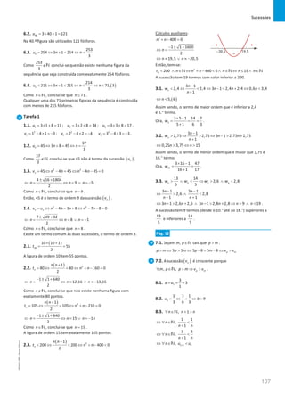 Sucessões
107
107 Unidade 3 – NEMA11PR (20152608)
6.2. 40 3 40 1 121
u = × + =
Na 40.ª figura são utilizados 121 fósforos.
6.3.
253
254 3 1 254
3
n
u n n
= ⇔ + = ⇔ =
Como
253
3
∉N conclui-se que não existe nenhuma figura da
sequência que seja construída com exatamente 254 fósforos.
6.4. ( )
214
215 3 1 215 71, 3
3
n
u n n n
 ⇔ +  ⇔  ⇔ 
Como n∈N , conclui-se que 71
n ≤ .
Qualquer uma das 71 primeiras figuras da sequência é construída
com menos de 215 fósforos.
Tarefa 1
1.1. 1 2 3
3 1 8 11 ; 3 2 8 14 ; 3 3 8 17 .
u u u
= × + = = × + = = × + =
2 2 2
1 2 3
1 4 1 3 ; 2 4 2 4 ; 3 4 3 3.
v v v
= − × =
− = − × =
− = − × =
−
1.2.
37
45 3 8 45
3
n
u n n
= ⇔ + = ⇔ =
Como
37
3
∉N conclui-se que 45 não é termo da sucessão ( )
n
u .
1.3. 2 2
45 4 45 4 45 0
n
v n n n n
= ⇔ − = ⇔ − − =
4 16 1804
9 5
2
n n n
± +
⇔ = ⇔ = ∨ =
−
Como n∈N , conclui-se que 9
n = .
Então, 45 é o termo de ordem 9 da sucessão ( )
n
v .
1.4. 2 2
4 3 8 7 8 0
n n
v u n n n n n
= ⇔ − = + ⇔ − − =
7 49 32
8 1
2
n n n
± +
⇔ = ⇔ = ∨ =
−
Como n∈N , conclui-se que 8
n = .
Existe um termo comum às duas sucessões, o termo de ordem 8.
2.1.
( )
10
10 10 1
55
2
t
× +
= =
A figura de ordem 10 tem 55 pontos.
2.2.
( ) 2
1
80 80 160 0
2
n
n n
t n n
+
= ⇔ = ⇔ + − =
1 1 640
12,16 13,16
2
n n n
− ± +
⇔
= ⇔ ≈ ∨ ≈ −
Como n∉N , conclui-se que não existe nenhuma figura com
exatamente 80 pontos.
( ) 2
1
105 105 210 0
2
n
n n
t n n
+
= ⇔ = ⇔ + − =
1 1 840
15 14
2
n n n
− ± +
⇔ = ⇔ = ∨ =
−
Como n∈N , conclui-se que 15
n = .
A figura de ordem 15 tem exatamente 105 pontos.
2.3.
( ) 2
1
200 200 400 0
2
n
n n
t n n
+
 ⇔  ⇔ + − 
Cálculos auxiliares:
2
400 0
1 1 1600
2
19,5 20,5
n n
n
n n
+ − =
− ± +
⇔ =
⇔ ≈ ∨ ≈ −
Então, tem-se:
2
200 400 0 19
n
t n n n n n n
 ∧ ∈ ⇔ + −  ∧ ∈ ⇔ ≤ ∧ ∈
N N N
A sucessão tem 19 termos com valor inferior a 200.
3.1.
3 1
2,4 2,4 3 1 2,4 2,4 0,6 3,4
1
n
n
w n n n
n
−
 ⇔  ⇔ −  + ⇔ 
+
( )
5, 6
n
⇔ 
Assim sendo, o termo de maior ordem que é inferior a 2,4
é 5.° termo.
Ora, 5
3 5 1 14 7
5 1 6 3
w
× −
= = =
+
.
3.2.
3 1
2,75 2,75 3 1 2,75 2,75
1
n
n
w n n
n
−
 ⇔  ⇔ −  +
+
0,25 3,75 15
n n
⇔  ⇔ 
Assim sendo, o termo de menor ordem que é maior que 2,75 é
16.° termo.
Ora, 16
3 16 1 47
16 1 17
w
× −
= =
+
.
3.3.
13 14
2,6 2,8
5 5
n n n n
w w w w
 ∧  ⇔  ∧ 
3 1 3 1
2,6 2,8
1 1
n n
n n
− −
⇔  ∧ 
+ +
3 1 2,6 2,6 3 1 2,8 2,8 9 19
n n n n n n
⇔ −  + ∧ −  + ⇔  ∧  .
A sucessão tem 9 termos (desde o 10.° até ao 18.°) superiores a
13
5
e inferiores a
14
5
.
Pág. 12
7.1. Sejam ,
m p∈N tais que p m
 .
5 5 5 8 5 8 p m
p m p m p m v v
 ⇔  ⇔ −  − ⇔ 
7.2. A sucessão ( )
n
v é crescente porque
, , p m
m p p m v v
∀ ∈  ⇒ 
N .
8.1. 1
3
3
1
a u
= = =
8.2.
1 3 1
9
3 3
b
u b
b
= ⇔ = ⇔ =
8.3. , 1
n n n
∀ ∈ + 
N
1 1
,
1
n
n n
⇔ ∀ ∈ 
+
N
3 3
,
1
n
n n
⇔ ∀ ∈ 
+
N
1
, n n
n u u
+
⇔ ∀ ∈ 
N
NEMA11PR
©
Porto
Editora
 