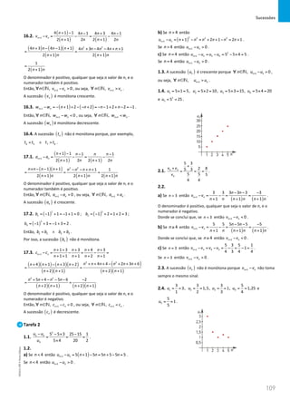 Sucessões
109
109 Unidade 3 – NEMA11PR (20152608)
16.2.
( )
( ) ( )
1
4 1 1 4 1 4 3 4 1
2 1 2 2 1 2
n n
n n n n
v v
n n n n
+
+ − − + −
− = − = −
+ +
( ) ( )( )
( ) ( )
2 2
4 3 4 1 1 4 3 4 4 1
2 1 2 1
n n n n n n n n n
n n n n
+ − − + + − − + +
= =
+ +
( )
1
2 1
n n
=
+
O denominador é positivo, qualquer que seja o valor de n, e o
numerador também é positivo.
Então, 1
, 0
n n
n v v
+
∀ ∈ − 
N , ou seja, 1
, n n
n v v
+
∀ ∈ 
N .
A sucessão ( )
n
v é monótona crescente.
16.3. ( ) ( )
1 1 2 2 1 2 2 1
n n
w w n n n n
+ − = − + + − − + = − − + + − = − .
Então, 1
, 0
n n
n w w
+
∀ ∈ − 
N , ou seja, 1
, n n
n w w
+
∀ ∈ 
N .
A sucessão ( )
n
w é monótona decrescente.
16.4. A sucessão ( )
n
t não é monótona porque, por exemplo,
6 5 7 6
t t t t
 ∧  .
17.1.
( )
( ) ( )
1
1 1 1 1
2 1 2 2 1 2
n n
n n n n
a a
n n n n
+
+ − − −
− = − = −
+ +
( )( )
( ) ( ) ( )
2 2
1 1 1 1
2 1 2 1 2 1
n n n n n n n n
n n n n n n
× − − + − − + +
= = =
+ + +
O denominador é positivo, qualquer que seja o valor de n, e o
numerador também é positivo.
Então, 1
, 0
n n
n a a
+
∀ ∈ − 
N , ou seja, 1
, n n
n a a
+
∀ ∈ 
N .
A sucessão ( )
n
a é crescente.
17.2. ( ) ( )
1 2
1 2
1 1 1 1 0 ; 1 2 1 2 3 ;
b b
= − + = − + = = − + = + =
( )
3
3 1 3 1 3 2
b = − + = − + = .
Então, 1 2 2 3
b b b b
 ∧  .
Por isso, a sucessão ( )
n
b não é monótona.
17.3. +
+ + + + +
− = − = − =
+ + + + +
1
1 3 3 4 3
1 1 1 2 1
n n
n n n n
c c
n n n n
( )( ) ( )( )
( )( )
( )
( )( )
+ + + − + + +
+ + − + +
= =
+ + + +
2 2
4 4 2 3 6
4 1 3 2
2 1 2 1
n n n n n n
n n n n
n n n n
( )( ) ( )( )
+ + − − − −
= =
+ + + +
2 2
5 4 5 6 2
2 1 2 1
n n n n
n n n n
O denominador é positivo, qualquer que seja o valor de n, e o
numerador é negativo.
Então, +
∀ ∈ − 
1
, 0
n n
n c c
N , ou seja, +
∀ ∈ 
1
, n n
n c c
N .
A sucessão ( )
n
c é decrescente.
Tarefa 2
1.1.
2
5 3
4
5 5 3 25 15 1
5 4 20 2
u u
u
− − × −
= = =
×
.
1.2.
a) Se 4
n então ( )
1 5 1 5 5 5 5 5
n n
u u n n n n
+ − = + − = + − = .
Se 4
n então 1 0
n n
u u
+ −  .
b) Se 4
n  então
( )
2 2 2 2
1 1 2 1 2 1
n n
u u n n n n n n
+ − = + − = + + − = + .
Se 4
n  então 1 0
n n
u u
+ −  .
c) Se 4
n = então 2
1 5 4 5 5 4 5
n n
u u u u
+ − = − = − × = .
Se 4
n = então 1 0
n n
u u
+ −  .
1.3. A sucessão ( )
n
u é crescente porque 1
, 0
n n
n u u
+
∀ ∈ − 
N ,
ou seja, 1
, n n
n u u
+
∀ ∈ 
N .
1.4. 1 2 3 4
5 1 5, 5 2 10, 5 3 15, 5 4 20
u u u u
= × = = × = = × = = × =
e 2
5 5 25
u = = .
2.1. 5 3
4
5 3
2 8
5 3
5 5 5
4 4
v v
v
+
+
= = = .
2.2.
a) Se 3
n  então
( ) ( )
1
3 3 3 3 3 3
1 1 1
n n
n n
v v
n n n n n n
+
− − −
− = − = =
+ + +
.
O denominador é positivo, qualquer que seja o valor de n, e o
numerador é negativo.
Donde se conclui que, se 3
n  então 1 0
n n
v v
+ −  .
b) Se 4
n≥ então
( ) ( )
1
5 5 5 5 5 5
1 1 1
n n
n n
v v
n n n n n n
+
− − −
− = − = =
+ + +
.
Donde se conclui que, se 4
n≥ então 1 0
n n
v v
+ −  .
c) Se 3
n = então 1 4 3
5 3 5 1
1
4 3 4 4
n n
v v v v
+ − = − = − = − = .
Se 3
n = então 1 0
n n
v v
+ −  .
2.3. A sucessão ( )
n
v não é monótona porque 1
n n
v v
+ − não toma
sempre o mesmo sinal.
2.4. 1 2 3 4
3 3 3 5
3, 1,5, 1, 1,25
1 2 3 4
u u u u
= = = = = = = = e
5
5
1
5
u = = .
NEMA11PR
©
Porto
Editora
 