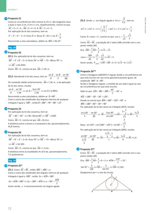 12
Unidade 1
12 Unidade 1 – NEMA11PR (20152608)
Proposta 21
Como as circunferências têm centros A, B e C, são tangentes duas
a duas e raios 2 cm, 4 cm e 1 cm, respetivamente, conclui-se que:
= + =
2 1 3
AC , = + =
2 4 6
AB e = + =
1 4 5
BC .
Por aplicação da lei dos cossenos, tem-se:
= + − × × ⇔ = ⇔ =
2 2 2 5
ˆ ˆ ˆ
5 3 6 2 3 6cos 36cos 20 cos
9
A A A .
Recorrendo a uma calculadora, obtém-se ≈ °
ˆ 56,25
BAC .
Pág. 28
Proposta 22
22.1. Por aplicação da lei dos cossenos, tem-se:
2 2
2 2
3 8 2 3 8cos 78 73 48cos 78
AB AB
= + − × × ° ⇔ = − ° ⇔
2
63,0202
AB
⇔ ≈ .
Como  0
AB , conclui-se que ≈ 7,94 m
AB .
22.2. Atendendo à lei dos senos, tem-se:
°
= =
ˆ ˆ
sin sin sin 78
8 3
A B
AB
.
Do resultado obtido anteriormente, ≈ 7,94 m
AB , e da aplicação
da lei dos senos, resulta:
° °
= ⇔ = ⇔ ≈
ˆ
sin sin 78 8sin 78
ˆ ˆ
sin sin 0,9855
8 7,94 7,94
A
A A .
Recorrendo a uma calculadora, obtém-se ≈ °
ˆ 80
A .
Como a soma das amplitudes dos ângulos internos de qualquer
triângulo é igual a °
180 , então = °− °− °
= °
ˆ 180 78 80 22
B .
Proposta 23
Por aplicação da lei dos cossenos, tem-se:
= + − × × ° ⇔ =
2 2
2 2
40 50 2 40 50cos 60 2100
AE AB .
Como  0
AB , conclui-se que ≈ 45,8 m
AB .
A distância entre a árvore e a estatueta é de, aproximadamente,
45,8 metros.
Proposta 24
Por aplicação da lei dos cossenos, tem-se:
2 2
2 2
8 3 2 8 3cos 70 73 48cos 70
AB AB
= + − × × ° ⇔ = − ° ⇔
2
56,583
AB
⇔ ≈ .
Como  0
AB , conclui-se que ≈ 7,5 km
AB .
A distância entre as localidades A e B é de, aproximadamente,
7,5 quilómetros.
Pág. 29
Proposta 25*
25.1. Como =
AC BC , então α
= =
ˆ ˆ
BAC ABC .
Como a soma das amplitudes dos ângulos internos de qualquer
triângulo é igual a °
180 , então α + = °
ˆ
2 180
ACB .
α α α
+ = ° ⇔ = °− ⇔= °−
ˆ
ˆ ˆ
2 180 2 180 90
2
ACB
ACB ACB .
Assim sendo, α é necessariamente um ângulo agudo.
25.2. Sendo α um ângulo agudo e α =
2
sin
3
, tem-se:
α α α α
 
+ =
⇔ + =
⇔ =
 
 
 
2
2 2 2 2
2 1
sin cos 1 cos 1 cos
3 3
.
Como α
 
0 cos 1 , conclui-se que α
= =
1 3
cos
3
3
.
Como =
AC BC , a projeção de C sobre [AB] coincide com o seu
ponto médio (M).
Ora, = =
× =
1 1
2 3 3
2 2
AM AB .
α = ⇔ = ⇔ =
3 3
cos 3
3
AM
AC
AC AC
.
Assim sendo, [ ] = + = × + = +
2 2 3 2 3 6 2 3
ABC
P AC AB .
Proposta 26**
Como o hexágono [ABCDEF] é regular divide a circunferência em
que está inscrito em seis arcos geometricamente iguais, de
amplitude ° = °
360 :6 60 .
Sendo o hexágono regular, a medida do seu lado é igual ao raio
da circunferência em que está inscrito.
Sabe-se que
°
= = = = °
60
ˆ ˆ ˆ 30
2
SCB SBC RBS e
= °− °− ° = °
ˆ 180 30 30 120
BSC .
Donde se conclui que = °− °
= °
ˆ 180 120 60
BSR e
= °− °− ° = °
ˆ 180 60 30 90
BRS .
Por aplicação da lei dos senos ao triângulo [BCS], resulta:
° °
= ⇔
sin120 sin 30
5 BS
×
°
= ⇔ = ⇔ =
°
1
5
5sin 30 5 3
2
sin120 3
3
2
BS BS BS .
Nota: ( )
°
= °− °
= °
=
3
sin120 sin 180 120 sin 60
2
.
Por aplicação da lei dos senos ao triângulo [BRS], resulta:
° °
= ⇔
sin 90 sin 30
5 3
3
RS
×
= ⇔ = ⇔ ≈
5 3 1
5 3
3 2 1,4
1 6
RS RS RS .
Proposta 27*
Como =
AC BC , a projeção de C sobre [AB] coincide com o seu
ponto médio (M).
Ora, = = × =
1 1
6 3
2 2
AM AB e
°
= = °
110
ˆ 55
2
ACM .
° = ⇔ = ⇔ ≈
°
3 3
tan 55 2,101
tan 55
CM CM
CM
.
Designemos por r o raio do círculo.
NEMA11PR
©
Porto
Editora
 