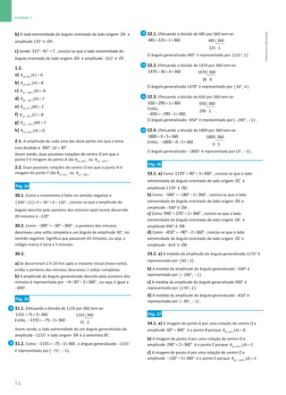 14
Unidade 1
14 Unidade 1 – NEMA11PR (20152608)
b) O lado extremidade do ângulo orientado de lado origem ɺ
OA e
amplitude 135° é ɺ
OH .
c) Sendo ° ° =
315 :45 7 , conclui-se que o lado extremidade do
ângulo orientado de lado origem ɺ
OA e amplitude −315° é ɺ
OF .
1.2.
a) ( )
°
=
,90
( )
O
R E G
b) ( )
°
=
,90
( )
O
R A B
c) ( )
− °
=
, 180
( )
O
R D B
d) ( )
− °
=
, 90
( )
O
R H F
e) ( )
°
=
,45
( )
O
R M E
f) ( )
− °
=
, 90
( )
O
R C B
g) ( )
− °
=
, 270
( )
O
R M F
h) ( )
°
=
,270
( )
O
R A D
2.1. A amplitude de cada uma das doze partes em que o leme
está dividido é ° = °
360 :12 30 .
Assim sendo, duas possíveis rotações de centro O em que o
ponto E é imagem do ponto A são ( )
°
,120
O
R ou ( )
− °
, 240
O
R .
2.2. Duas possíveis rotações de centro O em que o ponto H é
imagem do ponto F são ( )
°
,60
O
R ou ( )
− °
, 300
O
R .
Pág. 34
30.1. Como o movimento é feito no sentido negativo e
( )
° × = °× = °
360 :12 4 30 4 120 , conclui-se que a amplitude do
ângulo descrito pelo ponteiro dos minutos após terem decorrido
20 minutos é −120°.
30.2. Como − ° = − °− °
390 30 360 , o ponteiro dos minutos
descreveu uma volta completa e um ângulo de amplitude 30°, no
sentido negativo. Significa que passaram 65 minutos, ou seja, o
relógio marca 1 hora e 5 minutos.
30.3.
a) Se decorreram 2 h 20 min após o instante inicial (meia-noite),
então o ponteiro dos minutos descreveu 2 voltas completas.
b) A amplitude do ângulo generalizado descrito pelo ponteiro dos
minutos é representada por − × °− × °
4 30 2 360 , ou seja, é igual a
−840°.
Pág. 35
31.1. Efetuando a divisão de 1155 por 360 tem-se:
= + ×
1155 75 3 360
Então, − =
− − ×
1155 75 3 360 .
1155 360
75 3
Assim sendo, o lado extremidade de um ângulo generalizado de
amplitude −1155° e lado origem ɺ
VA é a semirreta ɺ
VE .
31.2. Como − =
− − ×
1155 75 3 360 , o ângulo generalizado −1155°
é representado por ( )
− ° −
75 , 3 .
32.1. Efetuando a divisão de 485 por 360 tem-se:
= + ×
485 125 1 360 485 360
125 1
O ângulo generalizado 485° é representado por ( )
°
125 , 1 .
32.2. Efetuando a divisão de 1470 por 360 tem-se:
= + ×
1470 30 4 360 1470 360
30 4
O ângulo generalizado 1470° é representado por ( )
°
30 , 4 .
32.3. Efetuando a divisão de 650 por 360 tem-se:
= + ×
650 290 1 360
Então,
− =
− − ×
650 290 1 360 .
650 360
290 1
O ângulo generalizado −650° é representado por ( )
− ° −
290 , 1 .
32.4. Efetuando a divisão de 1800 por 360 tem-se:
= + ×
1800 0 5 360
Então, − = − ×
1800 0 5 360 .
1800 360
0 5
O ângulo generalizado −1800° é representado por ( )
° −
0 , 5 .
Pág. 36
33.1. a) Como °
= °+ × °
1170 90 3 360 , conclui-se que o lado
extremidade do ângulo orientado de lado origem ɺ
OC e
amplitude 1170° é ɺ
OD .
b) Como − ° =
− °− × °
540 180 1 360 , conclui-se que o lado
extremidade do ângulo orientado de lado origem ɺ
OC e
amplitude −540° é ɺ
OA .
c) Como °
= °+ × °
990 270 2 360 , conclui-se que o lado
extremidade do ângulo orientado de lado origem ɺ
OC e
amplitude 990° é ɺ
OB .
d) Como − ° = − °− × °
810 90 2 360 , conclui-se que o lado
extremidade do ângulo orientado de lado origem ɺ
OC e
amplitude −810° é ɺ
OB .
33.2. a) A medida da amplitude do ângulo generalizado 1170° é
representado por ( )
°
90 , 3 .
b) A medida da amplitude do ângulo generalizado −540° é
representado por ( )
− ° −
180 , 1 .
c) A medida da amplitude do ângulo generalizado 990° é
representado por ( )
°
270 , 2 .
d) A medida da amplitude do ângulo generalizado −810° é
representado por ( )
− ° −
90 , 2 .
Pág. 37
34.1. a) A imagem do ponto A por uma rotação de centro O e
amplitude °+ °
60 360 é o ponto B porque ( )
°
=
,60
( )
O
R A B .
b) A imagem do ponto A por uma rotação de centro O e
amplitude °+ × °
240 2 360 é o ponto E porque ( )
°
=
,240
( )
O
R A E .
c) A imagem do ponto A por uma rotação de centro O e
amplitude − °− × °
120 5 360 é o ponto E porque ( )
− °
=
, 120
( )
O
R A E .
NEMA11PR
©
Porto
Editora
 