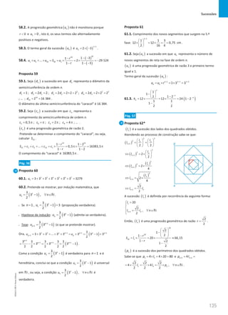 Sucessões
135
135 Unidade 3 – NEMA11PR (20152608)
58.2. A progressão geométrica ( )
n
u não é monótona porque
0
r  e 1 0
u  , isto é, os seus termos são alternadamente
positivos e negativos.
58.3. O termo geral da sucessão ( )
n
u é ( )
1
2 3
n
n
u
−
= × − .
58.4.
( )
( )
10
10
1 2 10 10 1
1 3
1
... 2 29 524
1 1 3
r
u u u S u
r
− −
−
+ + + = = × =× =
−
− − −
Proposta 59
59.1. Seja ( )
n
d a sucessão em que n
d representa o diâmetro da
semicircunferência de ordem n.
1 1
d = ; 2 1
2 2
d d
= = ; 2
3 2
2 2 2 2
d d
= = × = ; 2 3
4 3
2 2 2 2
d d
= = × =
; … ; 14
15 2 16 384
d= = .
O diâmetro da última semicircunferência do “caracol” é 16 384.
59.2. Seja ( )
n
c a sucessão em que n
c representa o
comprimento da semicircunferência de ordem n.
1 0,5
c
= π ; 2
c = π ; 3 2
c = π ; 4 4
c = π ; … .
( )
n
c é uma progressão geométrica de razão 2.
Pretende-se determinar o comprimento do “caracol”, ou seja,
calcular 15
S .
15 15
15 1 2 15 1
1 1 2
... 0,5 16383,5
1 1 2
r
S c c c c
r
− −
= + + + = × = π× = π
− −
O comprimento do “caracol” é 16383,5π .
Pág. 56
Proposta 60
60.1. 2 3 4 5 6 7
7 3 3 3 3 3 3 3 3279
u = + + + + + + =
60.2. Pretende-se mostrar, por indução matemática, que
( )
3
3 1 ,
2
n
n
u n
= − ∀ ∈N .
• Se 1
n = , ( )
1
1
3
3 1 3
2
u
= − = (proposição verdadeira).
• Hipótese de indução: ( )
3
3 1
2
p
p
u
= − (admite-se verdadeira).
• Tese: ( )
1
1
3
3 1
2
p
p
u +
+
= − (o que se pretende mostrar).
Ora, ( )
2 3 1 1 1
1
3
3 3 3 ... 3 3 3 3 1 3
2
p p p p p
p p
u u
+ + +
+ = + + + + + = + = − +
( )
1
1 1 1
3 3 3 3 3
3 3 3 1
2 2 2 2 2
p
p p p
+
+ + +
= − + = × − = − .
Como a condição ( )
3
3 1
2
n
n
u
= − é verdadeira para 1
n = e é
hereditária, conclui-se que a condição ( )
3
3 1
2
n
n
u
= − é universal
em N , ou seja, a condição ( )
3
3 1 ,
2
n
n
u n
= − ∀ ∈N é
verdadeira.
Proposta 61
61.1. Comprimento dos novos segmentos que surgem na 5.ª
fase:
5 1
1 1 3
12 12 0,75 cm
2 16 4
−
 
× = × = =
 
 
.
61.2. Seja ( )
n
u a sucessão em que n
u representa o número de
novos segmentos de reta na fase de ordem n.
( )
n
u é uma progressão geométrica de razão 3 e primeiro termo
igual a 1.
Termo geral da sucessão ( )
n
u :
1 1
1
1 1 3 3
n n
n
n
u u r − −
−
=× =
× =
61.3. ( )
1
1
1 2
2
12 12 24 1 2
1 1
1
2 2
n
n
n
n
h
−
−
 
−  −
 
=
× =
× = −
−
Pág. 57
Proposta 62*
( )
n
l é a sucessão dos lados dos quadrados obtidos.
Atendendo ao processo de construção sabe-se que:
( )
2 2
2
1
2 2
n n
n
l l
l +
   
= +
   
   
( )
2
2
1 2
2
n
n
l
l +
 
⇔ =
× 
 
( )
( )
2
2
1 2
4
n
n
l
l +
⇔ =
×
( )
2
1 2
4
n
n
l
l +
⇔ = ×
1
2
2
n n
l l
+
⇔ =
A sucessão ( )
n
l é definida por recorrência da seguinte forma:
1
1
20
2
,
2
n n
l
l l n
+
=



= ∀ ∈


N
Então, ( )
n
l é uma progressão geométrica de razão
2
2
r = .
10
10
10 1
2
1
2
1
20 66,15
1 2
1
2
r
S l
r
 
− 
 
−  
=
× =
× ≈
−
−
( )
n
p é a sucessão dos perímetros dos quadrados obtidos.
Sabe-se que 1 1
4 4 20 80
p l
= × = × = e 1 1
4
n n
p l
+ +
= =
2 2 2
4 4 ,
2 2 2
n n n
l l p n
= × = × = × ∀ ∈N .
NEMA11PR
©
Porto
Editora
 
