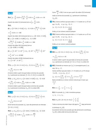 Sucessões
137
137 Unidade 3 – NEMA11PR (20152608)
Pág. 58
76.1.
1 1 1 1
0,01 0,01 0,01 50
2 2 2 2
n
n
u n
n n
+
−  ⇔ −  ⇔  ⇔ 
A partir da ordem 51 (inclusive) tem-se
1
0,01
2
n
u −  .
76.2.
a) ] [
3 1
3 0,01 ; 3 0,01 3 0,01 3 0,01
n n
n
v v
n
+
∈ − + ⇔ −  ⇔ − 
1
0,01 100
n
n
⇔  ⇔ 
A partir da ordem 101 (inclusive) tem-se ] [
3 0,01 ; 3 0,01
n
v ∈ − + .
b) ] [
3 0,002 ; 3 0,002 3 0,002
n n
v v
∈ − + ⇔ − 
3 1 1
3 0,002 0,002 500
n
n
n n
+
⇔ −  ⇔  ⇔ 
A partir da ordem 501 (inclusive) tem-se
] [
3 0,002 ; 3 0,002
n
v ∈ − + .
c) 4 4 4 4
3 1
3 10 ; 3 10 3 10 3 10
n n
n
v v
n
− − − −
+
 
∈ − + ⇔ −  ⇔ − 
 
4
1
10 10 000
n
n
−
⇔  ⇔ 
A partir da ordem 10 001 (inclusive) tem-se
4 4
3 10 ; 3 10
n
v − −
 
∈ − +
  .
77.1. ] [
5
5 0,1 ; 5 0,1 5 0,1 5 0,1
2
n n
n
v v
n
∈ − + ⇔ −  ⇔ − 
+
10
0,1 98
2
n
n
⇔  ⇔ 
+
A menor ordem a partir da qual todos os termos da sucessão
( )
n
v pertencem ao intervalo ] [
5 0,1 ; 5 0,1
− + é a ordem 99.
77.2. ( ) ] [
0,02 5 5 0,02 ; 5 0,02 5 0,02
n n n
v V v v
∈ ⇔ ∈ − + ⇔ − 
5 10
5 0,02 0,02 498
2 2
n
n
n n
⇔ −  ⇔  ⇔ 
+ +
A menor ordem a partir da qual todos os termos da sucessão
( )
n
v pertencem à vizinhança ( )
0,02 5
V é a ordem 499.
Pág. 59
78.1. ] [
2 1
2 0,1 ; 2 0,1 2 0,1 2 0,1
3
n n
n
u u
n
−
∉ − + ⇔ − ≥ ⇔ − ≥
+
7
0,1 67
3
n
n
⇔ ≥ ⇔ ≤
+
Há 67 termos da sucessão ( )
n
u que não pertencem ao intervalo
] [
2 0,1 ; 2 0,1
− + .
78.2. ( ) ] [
0,03 2 2 0,03 ; 2 0,03 2 0,03
n n n
u V u u
∈ ⇔ ∈ − + ⇔ − 
2 1 7 691
2 0,03 0,03
3 3 3
n
n
n n
−
⇔ −  ⇔  ⇔ 
+ +
Como
691
230,3
3
≈ tem-se que a partir da ordem 231 (inclusive)
todos os termos da sucessão ( )
n
u pertencem à vizinhança
( )
0,03 2
V .
79.1. Vamos verificar que para todo o 0

δ existe um p∈N tal
que , 5
n
n n p u
∀ ∈ ≥ ⇒ − 
N δ .

proposição
verdadeira
5 5 5 0
n
u −  ⇔ −  ⇔ 
δ δ δ
Então, p é um número natural qualquer.
79.2. Vamos verificar que para todo o 0

δ existe um p∈N tal
que , n
n n p u k
∀ ∈ ≥ ⇒ − 
N δ .

proposição
verdadeira
0
n
u k k k
−  ⇔ −  ⇔ 
δ δ δ
Então, p é um número natural qualquer.
Pág. 60
80.1. ] [
2
2 0,1 ; 2 0,1 2 0,1 2 0,1
1
n n
n
u u
n
∈ − + ⇔ −  ⇔ − 
+
2
0,1 19
1
n
n
⇔  ⇔ 
+
A menor ordem a partir da qual todos os termos da sucessão
( )
n
u pertencem ao intervalo ] [
2 0,1 ; 2 0,1
− + é a ordem 20.
80.2. Pretende-se mostrar que ( )
n
u é convergente para 2, ou
seja, lim 2
n
u = .
Vamos verificar que para todo o 0

δ existe um p∈N tal que
, 2
n
n n p u
∀ ∈ ≥ ⇒ − 
N δ .
2 2 2
2 2
1 1
n
n
u n
n n
−
−  ⇔ −  ⇔  ⇔ 
+ +
δ
δ δ δ
δ
Basta considerar p o menor número natural que é maior que
2−δ
δ
.
81.1. 1 2 3
1 1 1
, e
6 2 6
v v v
= = = .
81.2. A sucessão ( )
n
v não é monótona porque
2 1 3 2
e
v v v v
  .
81.3. ( ) ] [
0,2
1 1
0 0 0,2 ; 0 0,2 ,
5 5
V
 
=− + =
−
 
 
Todos os termos de ordem ímpar são iguais a
1
6
, logo pertencem
à vizinhança ( )
0,2 0
V .
Se existirem termos da sucessão que não pertencem à vizinhança
( )
0,2 0
V , então serão termos de ordem par.
NEMA11PR
©
Porto
Editora
 