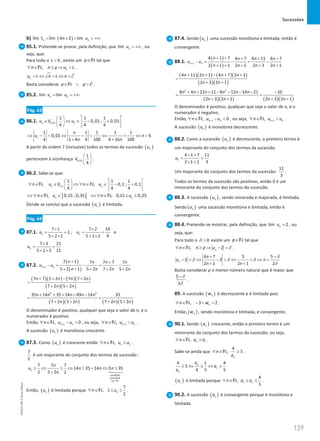 Sucessões
139
139 Unidade 3 – NEMA11PR (20152608)
b) ( )
lim lim 4 2 lim
n n
t n u
= + = = +∞
85.1. Pretende-se provar, pela definição, que lim n
u = +∞ , ou
seja, que:
Para todo o 0
L  , existe um p∈N tal que
, n
n n p u L
∀ ∈ ≥ ⇒ 
N .
2
n
u L n L n L
 ⇔  ⇔ 
Basta considerar 2
p p L
∈ ∧ 
N .
85.2. lim lim
n n
v u
= = +∞
Pág. 63
86.1. 0,01
1 1 1
0,01 ; 0,01
4 4 4
n n
u V u
   
∈ ⇔ ∈ − +
   
   
1 1 1 1 1
0,01 6
4 1 4 4 100 4 16 100
n
n
u n
n n
⇔ −  ⇔ −  ⇔  ⇔ 
+ +
A partir da ordem 7 (inclusive) todos os termos da sucessão ( )
n
u
pertencem à vizinhança 0,01
1
4
V
 
 
 
.
86.2. Sabe-se que:
0,1
1 1 1
, , 0,1 ; 0,1
4 4 4
n n
n u V n u
   
∀ ∈ ∈ ⇔ ∀ ∈ ∈ − +
   
   
N N
] [
, 0,15 ; 0,35 , 0,15 0,25
n n
n u n u
⇔ ∀ ∈ ∈ ⇔ ∀ ∈ ≤ ≤
N N
Donde se conclui que a sucessão ( )
n
u é limitada.
Pág. 64
87.1. 1 2
7 1 7 2 14
1 ,
5 2 1 5 2 2 9
u u
× ×
= = = =
+ × + ×
e
3
7 3 21
5 2 3 11
u
×
= =
+ ×
87.2.
( )
( )
1
7 1 7 7 7 7
5 2 1 5 2 7 2 5 2
n n
n n n n
u u
n n n n
+
+ +
− = − = −
+ + + + +
( )( ) ( )( )
( )( )
7 7 5 2 7 7 2
7 2 5 2
n n n n
n n
+ + − +
=
+ +
( )( ) ( )( )
2 2
35 14 35 14 49 14 35
7 2 5 2 7 2 5 2
n n n n n
n n n n
+ + + − −
=
+ + + +
O denominador é positivo, qualquer que seja o valor de n, e o
numerador é positivo.
Então, 1
, 0
n n
n u u
+
∀ ∈ − 
N , ou seja, 1
, n n
n u u
+
∀ ∈ 
N .
A sucessão ( )
n
u é monótona crescente.
87.3. Como ( )
n
u é crescente então 1
, n
n u u
∀ ∈ ≥
N .
7
2
é um majorante do conjunto dos termos da sucessão :
condição
universal
em
7 7 7
14 35 14 0 35
2 5 2 2
n
n
u n n n
n
≤ ⇔ ≤ ⇔ ≤ + ⇔ ≤
+
N





Então, ( )
n
u é limitada porque
7
, 1
2
n
n u
∀ ∈ ≤ ≤
N .
87.4. Sendo ( )
n
u uma sucessão monótona e limitada, então é
convergente.
88.1.
( )
( )
1
4 1 7 4 7 4 11 4 7
2 1 1 2 1 2 3 2 1
n n
n n n n
u u
n n n n
+
+ + + + +
−
= − = −
+ + + + +
( )( ) ( )( )
( )( )
4 11 2 1 4 7 2 3
2 3 2 1
n n n n
n n
+ + − + +
=
+ +
( )( ) ( )( )
2 2
8 4 22 11 8 12 14 21 10
2 3 2 1 2 3 2 1
n n n n n n
n n n n
+ + + − − − − −
= =
+ + + +
O denominador é positivo, qualquer que seja o valor de n, e o
numerador é negativo.
Então, 1
, 0
n n
n u u
+
∀ ∈ − 
N , ou seja, 1
, n n
n u u
+
∀ ∈ 
N .
A sucessão ( )
n
u é monótona decrescente.
88.2. Como a sucessão ( )
n
u é decrescente, o primeiro termo é
um majorante do conjunto dos termos da sucessão.
1
4 1 7 11
2 1 1 3
u
× +
= =
× +
Um majorante do conjunto dos termos da sucessão:
11
3
.
Todos os termos da sucessão são positivos, então 0 é um
minorante do conjunto dos termos da sucessão.
88.3. A sucessão ( )
n
u , sendo minorada e majorada, é limitada.
Sendo ( )
n
u uma sucessão monótona e limitada, então é
convergente.
88.4. Pretende-se mostrar, pela definição, que lim 2
n
u = , ou
seja, que:
Para todo o 0

δ existe um p∈N tal que
, 2
n
n n p u
∀ ∈ ≥ ⇒ − 
N δ .
4 7 5 5
2 2
2 1 2 1 2
n
n
u n
n n
+ −
−  ⇔ −  ⇔  ⇔ 
+ +
δ
δ δ δ
δ
Basta considerar p o menor número natural que é maior que
5
2
−δ
δ
.
89. A sucessão ( )
n
w é decrescente e é limitada pois
, 3 2
n
n w
∀ ∈ −  
N .
Então, ( )
n
w , sendo monótona e limitada, é convergente.
90.1. Sendo ( )
n
a crescente, então o primeiro termo é um
minorante do conjunto dos termos da sucessão, ou seja,
1
, n
n a a
∀ ∈ ≥
N .
Sabe-se ainda que
4
, 5
n
n
a
∀ ∈ ≥
N .
4 1 4
5
4 5 5
n
n
n
a
a
a
≥ ⇔ ≤ ⇔ ≤
( )
n
a é limitada porque 1
4
,
5
n
n a a
∀ ∈ ≤ ≤
N .
90.2. A sucessão ( )
n
a é convergente porque é monótona e
limitada.
NEMA11PR
©
Porto
Editora
 