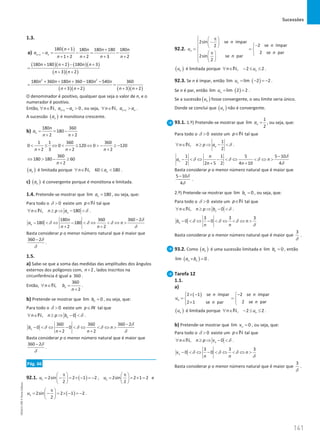 Sucessões
141
141 Unidade 3 – NEMA11PR (20152608)
1.3.
a)
( )
1
180 1 180 180 180 180
1 2 2 3 2
n n
n n n n
a a
n n n n
+
+ +
−
= −
= −
+ + + + +
( )( ) ( )( )
( )( )
180 180 2 180 3
3 2
n n n n
n n
+ + − +
=
+ +
( )( ) ( )( )
2 2
180 360 180 360 180 540 360
3 2 3 2
n n n n n
n n n n
+ + + − −
= =
+ + + +
O denominador é positivo, qualquer que seja o valor de n, e o
numerador é positivo.
Então, 1
, 0
n n
n a a
+
∀ ∈ − 
N , ou seja, 1
, n n
n a a
+
∀ ∈ 
N .
A sucessão ( )
n
a é monótona crescente.
b)
180 360
180
2 2
n
n
a
n n
= = −
+ +
1 1 360 360
0 0 120 0 120
2 3 2 2
n n n
 ≤ ⇔  ≤ ⇔  − ≥ −
+ + +
360
180 180 60
2
n
⇔  − ≥
+
( )
n
a é limitada porque , 60 180
n
n a
∀ ∈ ≤ 
N .
c) ( )
n
a é convergente porque é monótona e limitada.
1.4. Pretende-se mostrar que lim 180
n
a = , ou seja, que:
Para todo o 0

δ existe um p∈N tal que
, 180
n
n n p a
∀ ∈ ≥ ⇒ − 
N δ .
180 360 360 2
180 180
2 2
n
n
a n
n n
−
−  ⇔ −  ⇔  ⇔ 
+ +
δ
δ δ δ
δ
Basta considerar p o menor número natural que é maior que
360 2
− δ
δ
.
1.5.
a) Sabe-se que a soma das medidas das amplitudes dos ângulos
externos dos polígonos com, 2
n+ , lados inscritos na
circunferência é igual a 360 .
Então,
360
,
2
n
n b
n
∀ ∈ =
+
N .
b) Pretende-se mostrar que lim 0
n
b = , ou seja, que:
Para todo o 0

δ existe um p IN
∈ tal que
, 0
n
n n p b
∀ ∈ ≥ ⇒ − 
N δ .
360 360 360 2
0 0
2 2
n
b n
n n
−
−  ⇔ −  ⇔  ⇔ 
+ +
δ
δ δ δ
δ
Basta considerar p o menor número natural que é maior que
360 2
− δ
δ
.
Pág. 66
92.1. ( )
1 2
2sin 2 1 2 , 2sin 2 1 2
2 2
u u
π π
   
= − = × − =− = = × =
   
   
e
( )
3 2sin 2 1 2
2
u
π
 
= − = × − =−
 
 
.
92.2.
2sin se ímpar
2 se ímpar
2
2 se par
2sin se par
2
n
n
n
u
n
n
 π
 
−
 
 −

  
= =
 
π
  

 
  

( )
n
u é limitada porque , 2 2
n
n u
∀ ∈ − ≤ ≤
N .
92.3. Se n é ímpar, então ( )
lim lim 2 2
n
u = − =
− .
Se n é par, então ( )
lim lim 2 2
n
u
= = .
Se a sucessão ( )
n
u fosse convergente, o seu limite seria único.
Donde se conclui que ( )
n
u não é convergente.
93.1. 1.º) Pretende-se mostrar que
1
lim
2
n
a = , ou seja, que:
Para todo o 0

δ existe um p∈N tal que
1
,
2
n
n n p a
∀ ∈ ≥ ⇒ − 
N δ .
1 1 5 5 10
2 2 5 2 4 10 4
n
n
a n
n n
−
−  ⇔ −  ⇔  ⇔ 
+ +
δ
δ δ δ
δ
Basta considerar p o menor número natural que é maior que
5 10
4
− δ
δ
.
2.º) Pretende-se mostrar que lim 0
n
b = , ou seja, que:
Para todo o 0

δ existe um p∈N tal que
, 0
n
n n p b
∀ ∈ ≥ ⇒ − 
N δ .
3 3 3
0 0
n
b n
n n
−  ⇔ −  ⇔  ⇔ 
δ δ δ
δ
Basta considerar p o menor número natural que é maior que
3
δ
.
93.2. Como ( )
n
a é uma sucessão limitada e lim 0
n
b = , então
( )
lim 0
n n
a b
× =
.
Tarefa 12
1.1.
a)
( )
2 1 se ímpar 2 se ímpar
2 se par
2 1 se par
n
n n
u
n
n
 × − −


= =
 
×
 

( )
n
u é limitada porque , 2 2
n
n u
∀ ∈ − ≤ ≤
N .
b) Pretende-se mostrar que lim 0
n
v = , ou seja, que:
Para todo o 0

δ existe um p∈N tal que
, 0
n
n n p v
∀ ∈ ≥ ⇒ − 
N δ .
3 3 3
0 0
n
v n
n n
−  ⇔ −  ⇔  ⇔ 
δ δ δ
δ
Basta considerar p o menor número natural que é maior que
3
δ
.
NEMA11PR
©
Porto
Editora
 