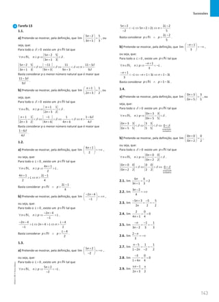 Sucessões
143
143 Unidade 3 – NEMA11PR (20152608)
Tarefa 13
1.1.
a) Pretende-se mostrar, pela definição, que
5 2 5
lim
3 1 3
n
n
−
 
=
 
+
 
, ou
seja, que:
Para todo o 0

δ existe um p∈N tal que
5 2 5
,
3 1 3
n
n n p
n
−
∀ ∈ ≥ ⇒ − 
+
N δ .
5 2 5 11 11 11 3
3 1 3 9 3 9 3 9
n
n
n n n
− − −
−  ⇔  ⇔  ⇔ 
+ + +
δ
δ δ δ
δ
Basta considerar p o menor número natural que é maior que
11 3
9
− δ
δ
.
b) Pretende-se mostrar, pela definição, que
1 1
lim
2 3 2
n
n
+
 
=
 
+
 
, ou
seja, que:
Para todo o 0

δ existe um p∈N tal que
1 1
,
2 3 2
n
n n p
n
+
∀ ∈ ≥ ⇒ − 
+
N δ .
1 1 1 1 1 6
2 3 2 4 6 4 6 4
n
n
n n n
+ − −
−  ⇔  ⇔  ⇔ 
+ + +
δ
δ δ δ
δ
Basta considerar p o menor número natural que é maior que
1 6
4
− δ
δ
.
1.2.
a) Pretende-se mostrar, pela definição, que
4 1
lim
2
n+
 
= +∞
 
 
,
ou seja, que:
Para todo o 0
L  , existe um p∈N tal que
4 1
,
2
n
n n p L
+
∀ ∈ ≥ ⇒ 
N .
4 1 2 1
2 4
n L
L n
+ −
 ⇔ 
Basta considerar
2 1
4
L
p p
−
∈ ∧ 
N .
b) Pretende-se mostrar, pela definição, que
2 4
lim
1
n
− −
 
= +∞
 
−
 
,
ou seja, que:
Para todo o 0
L  , existe um p∈N tal que
2 4
,
1
n
n n p L
− −
∀ ∈ ≥ ⇒ 
−
N .
2 4 4
2 4
1 2
n L
L n L n
− − −
 ⇔ +  ⇔ 
−
Basta considerar
4
2
L
p p
−
∈ ∧ 
N .
1.3.
a) Pretende-se mostrar, pela definição, que
5 2
lim
2
n+
 
= −∞
 
−
 
,
ou seja, que:
Para todo o 0
L  , existe um p∈N tal que
5 2
,
2
n
n n p L
+
∀ ∈ ≥ ⇒  −
−
N .
5 2 2 2
5 2 2
2 5
n L
L n L n
+ −
 − ⇔ +  ⇔ 
−
Basta considerar
2 2
5
L
p p
−
∈ ∧ 
N .
b) Pretende-se mostrar, pela definição, que
1
lim
3
n
− +
 
= −∞
 
 
,
ou seja, que:
Para todo o 0
L  , existe um p∈N tal que
1
,
3
n
n n p L
− +
∀ ∈ ≥ ⇒  −
N .
1
1 3 1 3
3
n
L n L n L
− +
 − ⇔ − +  ⇔  −
Basta considerar 1 3
p p L
∈ ∧  −
N .
1.4.
a) Pretende-se mostrar, pela definição, que
0 3 3
lim
0 5 5
n
n
+
 
=
 
+
 
, ou
seja, que:
Para todo o 0

δ existe um p∈N tal que
0 3 3
,
0 5 5
n
n n p
n
+
∀ ∈ ≥ ⇒ − 
+
N δ .

proposição
verdadeira
0 3 3 3 3
0
0 5 5 5 5
n
n
+
−  ⇔ −  ⇔ 
+
δ δ δ
b) Pretende-se mostrar, pela definição, que
0 0 0
lim
0 2 2
n
n
+
 
=
 
+
 
,
ou seja, que:
Para todo o 0

δ existe um p∈N tal que
0 0 0
,
0 2 2
n
n n p
n
+
∀ ∈ ≥ ⇒ − 
+
N δ .

0 0 0 0 0
0
0 2 2 2 2 proposição
verdadeira
n
n
+
−  ⇔ −  ⇔ 
+
δ δ δ
2.1.
6 6
lim 2
3 1 3
n
n
= =
+
2.2.
3 2
lim
4
n−
= +∞
2.3.
5 3 5 5
lim
2 2 2
n
n
− + −
= = −
2.4.
2 0
lim 0
4 1 4
n
= =
+
2.5.
1 1
lim
3 2 3 3
n
n
− −
= = −
−
2.6.
2
lim
3
n
−
= −∞
2.7.
5 1 1
lim
1 2 2 2
n
n
−
= = −
− −
2.8.
3 0
lim 0
1 4 4
n
−
= =
+
2.9.
1
lim
2 3 2
n
n
π − π
=
+
NEMA11PR
©
Porto
Editora
 