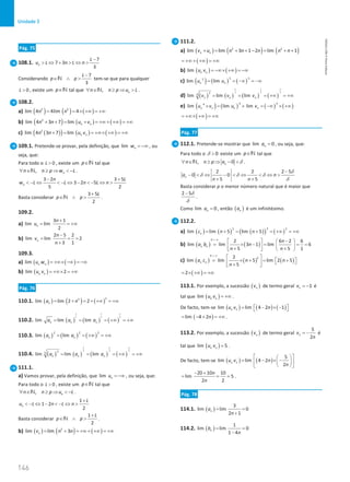 146
Unidade 3
146 Unidade 3 – NEMA11PR (20152608)
Pág. 75
108.1.
7
7 3
3
n
L
u L n L n
−
 ⇔ +  ⇔ 
Considerando
7
3
L
p p
−
∈ ∧ 
N tem-se que para qualquer
0
L  , existe um p∈N tal que , n
n n p u L
∀ ∈ ≥ ⇒ 
N .
108.2.
a) ( ) ( ) ( )
2 2
lim 4 4lim 4
n n
= = × +∞ = +∞
b) ( ) ( ) ( )
2
lim 4 3 7 lim n n
n n u v
+ + = + = +∞ + +∞ = +∞
c) ( )
( ) ( ) ( )
2
lim 4 3 7 lim n n
n n u v
+ = = +∞× +∞ = +∞
109.1. Pretende-se provar, pela definição, que lim n
w = −∞ , ou
seja, que:
Para todo o 0
L  , existe um p∈N tal que
, n
n n p w L
∀ ∈ ≥ ⇒  −
N .
3 2 3 5
3 2 5
5 2
n
n L
w L L n L n
− +
 − ⇔  − ⇔ −  − ⇔ 
Basta considerar
3 5
2
L
p p
+
∈ ∧ 
N .
109.2.
a)
3 1
lim lim
2
n
n
u
+
= = +∞
b)
2 5 2
lim lim 2
3 1
n
n
v
n
−
= = =
+
109.3.
a) ( ) ( )
lim n n
u w = +∞× −∞ = −∞
b) ( )
lim 2
n n
u v = +∞× = +∞
Pág. 76
110.1. ( ) ( ) ( )
3
3
lim lim 2 2
n
a n
= + = + +∞ = +∞
110.2. ( ) ( ) ( )
1 1 1
2 2 2
lim lim lim
n n n
a a a
= = = +∞ = +∞
110.3. ( ) ( ) ( )
2 2 2
lim lim
n n
a a
= = +∞ = +∞
110.4. ( ) ( ) ( ) ( )
2 2 2
5 5 5
2
5
lim lim lim
n n n
a a a
= = = +∞ = +∞
111.1.
a) Vamos provar, pela definição, que lim n
u = −∞ , ou seja, que:
Para todo o 0
L  , existe um p∈N tal que
, n
n n p u L
∀ ∈ ≥ ⇒  −
N .
1
1 2
2
n
L
u L n L n
+
 − ⇔ −  − ⇔ 
Basta considerar
1
2
L
p p
+
∈ ∧ 
N .
b) ( ) ( ) ( )
2
lim lim 3
n
v n n
= + = +∞ + +∞ = +∞
111.2.
a) ( ) ( ) ( )
2 2
lim lim 3 1 2 lim 1
n n
v u n n n n n
+
= + + −
= + +
( )
= +∞ + +∞ = +∞
b) ( ) ( )
lim n n
u v = −∞× +∞ = −∞
c) ( ) ( ) ( )
5 5
5
lim lim
n n
u u
= = −∞ = −∞
d) ( ) ( ) ( ) ( )
2 2 2
3 3 3
2
3
lim lim lim
n n n
v v v
= = = +∞
= +∞
e) ( ) ( ) ( ) ( )
4 4
4
lim lim lim
n n n n
u v u v
× = × = −∞ × +∞
( )
= +∞× +∞ = +∞
Pág. 77
112.1. Pretende-se mostrar que lim 0
n
a = , ou seja, que:
Para todo o 0

δ existe um p∈N tal que
, 0
n
n n p a
∀ ∈ ≥ ⇒ − 
N δ .
2 2 2 5
0 0
5 5
n
a n
n n
−
−  ⇔ −  ⇔  ⇔ 
+ +
δ
δ δ δ
δ
Basta considerar p o menor número natural que é maior que
2 5
− δ
δ
.
Como lim 0
n
a = , então ( )
n
a é um infinitésimo.
112.2.
a) ( ) ( ) ( )
( ) ( )
2
2 2
lim lim 5 lim 5
n
c n n
= + = + = +∞ = +∞
b) ( ) ( )
0
2 6 2 6
lim lim 3 1 lim 6
5 5 1
n n
n
a b n
n n
× ∞
−
   
= × − = = =
 
 
+ +
   
c) ( ) ( ) ( )
0
2
2
lim lim 5 lim 2 5
5
n n
a c n n
n
× ∞
 
= × + =  + 
 
 
+
 
( )
2
= × +∞ = +∞
113.1. Por exemplo, a sucessão ( )
n
v de termo geral 1
n
v = − é
tal que ( )
lim n n
u v = +∞ .
De facto, tem-se ( ) ( ) ( )
lim lim 4 2 1
n n
u v n
=  − × − 
 
( )
lim 4 2n
= − + = +∞ .
113.2. Por exemplo, a sucessão ( )
n
v de termo geral
5
2
n
v
n
= − é
tal que ( )
lim 5
n n
u v = .
De facto, tem-se ( ) ( )
5
lim lim 4 2
2
n n
u v n
n
 
 
= − × −
 
 
 
 
20 10 10
lim 5
2 2
n
n
− +
= = = .
Pág. 78
114.1. ( )
3
lim lim 0
2 1
n
a
n
= =
+
114.2. ( )
1
lim lim 0
1 4
n
b
n
= =
−
NEMA11PR
©
Porto
Editora
 
