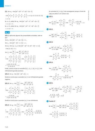 148
Unidade 3
148 Unidade 3 – NEMA11PR (20152608)
2.2. ( )
5 4 3 2
lim lim 2 3 5 7
n
w an n n n n
= + − + + −
( )
5
2 3 4 5
2 1 3 5 7
lim 0 0 0 0 0
n a a
n n n n n
 
 
= + − + + − =
+∞× + − + + −
 
 
 
 
a
= +∞×
Se 0
a  , então ( )
5 4 3 2
lim lim 2 3 5 7
n
w an n n n n
= + − + + −
a
= +∞× = +∞ .
Se 0
a  , então ( )
5 4 3 2
lim lim 2 3 5 7
n
w an n n n n
= + − + + −
a
= +∞× = −∞ .
Pág. 82
121.1. Aplicando algumas das propriedades estudadas, sabe-se
que:
( )
5 4
lim lim 4 2 3
n
b n n n
= − + − = +∞ ;
( )
4 2
lim lim 2 3 2
n
c n n n
= − + − = +∞ ;
( ) ( )
2 4 4 2
lim lim lim 3 2 6 2 3 2
n n n
d a c n n n n n
= +
= − + + − + −
( )
lim 4
n
= + = +∞ ;
5 4
4 2
4 2 3
lim lim lim
2 3 2
n
n
n
b n n n
f
c n n n
  − + −
= =
 
− + −
 
5
4 5 4 5
4
2 3 4 2 3 4
1 2 3 1 2 3
4 4
lim lim
3 1 2 3 1 2
2 2
n n
n n n n n n
n
n n n n n n
∞
∞
   
− + − − + −
   
   
=
   
− + − − + −
   
   
( )
4 0 0 0
2 0 0 0
+∞ − + −
= = +∞
− + −
Então, conclui-se que as sucessões ( )
n
b , ( )
n
c , ( )
n
d e ( )
n
f são
infinitamente grandes positivos.
121.2. ( )
2 4
lim lim 3 2 6
n
a n n
= − + = −∞
Donde se conclui que a sucessão ( )
n
a é um infinitamente grande
negativo.
121.3.
4 2
5 4
2 3 6
lim lim lim
4 2 3
n
n
n
a n n
e
b n n n
  − + +
= =
 
− + −
 
4
2 4 2 4
5
4 5 4 5
3 6 3 6
2 2
lim lim
1 2 3 1 2 3
4 4
n
n n n n
n n
n n
n n n n
∞
∞
   
− + + − + +
   
   
=
   
− + − − + −
   
   
( )
2 0 0
0
4 0 0 0
− + +
=
+∞ − + −
Donde se conclui que a sucessão ( )
n
e é um infinitésimo.
121.4.
4 2
4 2
2 3 6
lim lim lim
2 3 2
n
n
n
a n n
g
c n n n
  − + +
= =
 
− + −
 
4
2 4 2 4
4
2 3 4
2 3 4
3 6 3 6
2 2
2 0 0
lim lim
3 1 2
3 1 2 2 0 0 0
2
2
n
n n n n
n
n n n
n n n
∞
∞
 
− + + − + +
  − + +
 
= =
− + −
  − + −
− + −
 
 
1
= − .
As sucessões ( )
n
e e ( )
n
g são convergentes porque o limite de
cada uma delas é um número real.
122.1.
( )
2
2
7 7
1 1
1 0
7
lim lim lim
2
2
5 2 5 0
5
5
n n
n n n n
n
n
n
n
∞
∞
   
− −
    +∞ −
−    
= = =
+ +
  +
+
 
 
= +∞
122.2.
2
2
2
2
2
2
7 7
6 6
6 7 6 0 1
lim lim lim
3
3 12 0 2
12 3 12
12
n
n n n n
n
n
n
n
∞
∞
 
− −
 
− −
 
= = = =
−
−   −
−
 
 
122.3.
3
3 2 2
3
3
3 2
1 3
8
8 3
lim lim
2 1
2 16
16
n
n n n n n
n n
n
n n
∞
∞
 
+ −
 
+ −  
=
+ −  
+ −
 
 
2
3 2
1 3
8
8 0 0 1
lim
2 1 0 0 16 2
16
n n
n n
+ −
+ −
= = = −
+ −
+ −
122.4.
2
2 2
3
3
3 2
1
2
1 2
lim lim
2 2
2 2 5
5
n
n n
n n
n
n n
∞
∞
 
−
 
−  
=
+ +  
+ +
 
 
( )
2
3 2
1
2
0 2
lim 0
2 2 0 0 5
5
n
n
n n
−
−
= = =
+∞ + +
 
+ +
 
 
122.5.
6
6 5 6 5 6
6
6
5
5
11 1 11 1
6 6
6 11 1
lim lim lim
5
5
5 3 3
3
n
n n n n n n
n n n
n
n
∞
∞
 
− + − +
 
− +  
= =
 
− −
−
 
 
6 0 0 6 3
2 3
3
0 3
− +
= = = −
−
−
Tarefa 17
1.
2
2 2
2
2
2
3 1
5
5 3 1
lim lim lim
7 4
3 7 4
3
n
n
n
u n n n n
w n n
n
n n
∞
∞
 
− +
 
  − +  
= =
 
+ −  
  + −
 
 
2
2
3 1
5
5 0 0 5
lim
7 4 3 0 0 3
3
n n
n n
− +
− +
= = =
+ −
+ −
NEMA11PR
©
Porto
Editora
 