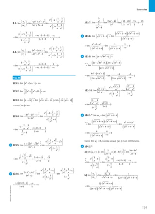 Sucessões
149
149 Unidade 3 – NEMA11PR (20152608)
2.1.
3
3 2 3
2
2
2
1 1
2
2 1
lim lim lim
7 4
3 7 4
3
n
n
n
v n n n n
w n n
n
n n
∞
∞
 
− + −
 
  − + −  
= =
 
+ −  
  + −
 
 
( )
3
2
1 1
2
2 0 0
lim
7 4 3 0 0 3
3
n
n n
n n
 
− + −
  +∞ − + − −∞
 
= = = = −∞
+ −
+ −
2.2.
2
2 2
3 2
3
3
3 1
5
5 3 1
lim lim lim
1 1
2 1
2
n
n
n
u n n n n
v n n
n
n n
∞
∞
 
− +
 
  − +  
= =
 
− + −  
  − + −
 
 
( )
2
3
3 1
5
5 0 0 5
lim 0
1 1 2 0 0
2
n n
n
n n
− +
− +
= = = =
+∞ − + − −∞
 
− + −
 
 
Pág. 83
123.1. ( )
2
lim 5 1
n n
+ − = +∞
123.2. 2 3
5 8
lim 10
2 7
n n
 
− − = −∞
 
 
123.3. ( ) ( ) ( )
lim lim lim 1
n n n n n n n
∞−∞
 
− = × − = −
 
( )
= +∞× +∞ = +∞
123.4.
4
4 3 4
4
4
4
2 3
3
3 2 3
lim lim
5
5 6
6
n
n n n n
n
n
n
∞
∞
 
− − −
 
− − −  
=
+  
+
 
 
4
4
2 3
3
3 0 0 1
lim
5 0 6 2
6
n n
n
− − −
− − −
= = = −
+
+
123.5.
3
3
2 3
3
3
3
1 2
3
1 2 3
lim lim
1
2 1
2
n
n n
n n
n
n
n
∞
∞
 
+ −
 
 
+ −  
=
−  
−
 
 
3
3
1 2
3
0 0 3 3
lim
1 2 0 2
2
n
n
n
+ −
+ −
= = = −
−
−
123.6.
3
2 3 3 3
2
2
2
2
1 1 1 1
1
lim lim lim
2
2
5 2 5
5
n n
n n n n n n
n
n
n
n
∞
∞
   
+ − π + − π
   
+ − π    
= =
+   +
+
 
 
( )
0 0
5 0 5
+∞ + − π −∞
= = = −∞
+
123.7.
0
2
2 0
2 2
2
5
15 40 15 20 15 15
lim lim lim 0
2 2 2 2
2
3 8
n
n
n n
n
∞
∞
−  
= = − = − =
 
 
−
123.8. ( )
( )( )
( )
2 2
2
2
1 1
lim 1 lim
1
n n n n
n n
n n
∞−∞ + − + +
+ − =
+ +
( ) ( )
2 2
2 2
1 1 1
lim lim 0
1 1
n n
n n n n
+ −
= = =
=
+∞
+ + + +
123.9. ( )
2
lim 2 4 5
n n
∞−∞
− + =
( )( )
( )
2 2
2
2 4 5 2 4 5
lim
2 4 5
n n n n
n n
∞−∞ − + + +
=
+ +
( )
( ) ( )
2 2
2 2
4 4 5 5 5
lim lim 0
2 4 5 2 4 5
n n
n n n n
− + − −
= = =
=
+∞
+ + + +
123.10.
2
2
2
2 4 4
2
2
2
2
2
1
1
1
lim lim lim
1
1
3 1 3
3
n
n
n
n n n
n
n
n
n
n
∞
∞
+
+
×
+
= =
+   +
+
 
 
2 4
2
1 1
0 0
lim 0
1 3 0
3
n n
n
+
+
= = =
+
+
124.1.* ( )
2
lim lim 4
n
w n n
= + −
( )( )
( ) ( )
2 2
2 2
2 2
4 4 4
lim lim
4 4
n n n n n n
n n n n
∞−∞ + − + + + −
= =
+ + + +
( )
2
4 4
lim 0
4
n n
= = =
+∞
+ +
Como lim 0
n
w = , conclui-se que ( )
n
w é um infinitésimo.
124.2.*
a) ( ) ( )
2
0
2
1 3 9
lim lim 3 9 lim
2 5 2 5
n n
n n
u v n n
n n
×∞ −
 
×
= × − =
 
− −
 
( )
2 3 3
9 9
0 9
lim lim
5
5 2 0 2
2
2
n n
n n
n
n
n
∞
∞
   
− −
    +∞ − −∞
   
= = = = = −∞
−
  −
−
 
 
b)
( )( )
2 2
1
1
2 5
lim lim lim
4 2 5 4
n
n
u n
w n n n n n
  −
= =
 
+ −
  − + −
( )
( )( )( )
2
2 2
1 4
lim
2 5 4 4
n n
n n n n n
+ +
=
− + − + +
NEMA11PR
©
Porto
Editora
 
