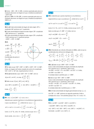 16
Unidade 1
16 Unidade 1 – NEMA11PR (20152608)
b) Como − =
− − ×
120 20 1 100 , o número apontado pela seta se o
manípulo descrever um ângulo em que a medida da amplitude é
−120 é o 80.
c) Como = + ×
5000 0 50 100 , o número apontado pela seta se o
manípulo descrever um ângulo em que a medida da amplitude é
5000 é o 0.
Pág. 39
36.1. a) O lado extremidade do ângulo de lado origem ɺ
OP e
amplitude 190° pertence ao 3.° quadrante.
b) O lado extremidade do ângulo de lado origem ɺ
OP e amplitude
−280° pertence ao 1.° quadrante.
c) O lado extremidade do ângulo de lado origem ɺ
OP e amplitude
−1250° pertence ao 3.° quadrante porque
− ° = − °− × °
1250 170 3 360 .
36.2.
´ 3 ´
sin 60
2 2 2
AA AA
°
= ⇔ = ⇔
´ 3
AA
⇔ =
.
´ 1 ´
cos 60
2 2 2
OA OA
°
= ⇔
= ⇔
´ 1
OA
⇔ =
.
Coordenadas do ponto A:
( )
−1, 3 .
Pág. 40
37.1. Sabe-se que °
= °+ × °
510 150 1 360 e °
= °+ × °
1125 45 3 360 .
Então, as imagens de P pelas rotações de centro O e amplitudes
510°, 1125° e −60° são, respetivamente, R, Q e S.
37.2. a) Atendendo a que °
= °+ × °
1125 45 3 360 , tem-se:
( )
° °
cos 45 , sin 45
Q , ou seja,
 
 
 
 
2 2
,
2 2
Q .
b) Sabe-se que ( ) ( )
( )
− ° − °
cos 60 , sin 60
S .
( ) ( ) ( ) ( )
− ° = ° = − ° =− ° =−
1 3
cos 60 cos 60 e in 60 sin 60
2 2
s .
Então,
 
−
 
 
 
1 3
,
2 2
S .
Pág. 41
38. ( ) ( )
α α α α
− ° − =
cos sin 180 cos sin .
Sabendo que o ponto A pertence à circunferência trigonométrica
e que a sua abcissa é −
3
4
, então tem-se α = −
3
cos
4
.
α α α α
 
+ = ⇔ + − = ⇔ =
 
 
2
2 2 2 2
3 7
sin cos 1 sin 1 sin
4 16
.
Como 2. Q.
α ∈ ° , α 
sin 0 . Então, conclui-se que α =
7
sin
4
.
Assim sendo, α α =
− × =
−
3 7 3 7
cos sin
4 4 16
.
Pág. 42
39.1. Sabendo que o ponto A pertence à circunferência
trigonométrica e que a sua abcissa é
3
4
, então tem-se θ =
3
cos
4
.
θ θ θ θ
 
+ =
⇔ + =
⇔ =
 
 
2
2 2 2 2
3 7
sin cos 1 sin 1 sin
4 16
.
Como 1. Q.
θ ∈ ° , θ 
sin 0 . Então, conclui-se que θ =
7
sin
4
.
Sabe-se ainda que β θ
= °−
180 . Então, tem-se:
( )
β θ θ
= °−
= =
7
sin sin 180 sin
4
.
( )
β θ θ
= ° − = − = −
3
cos cos 180 cos
4
.
β
β
β
= = = −
−
7
sin 7
4
tan
3
cos 3
4
.
39.2. Atendendo aos cálculos efetuados em 39.1., sabe-se que as
coordenadas dos vértices do retângulo são:
       
− − − −
       
       
       
3 7 3 7 3 7 3 7
, ; , ; , ; ,
4 4 4 4 4 4 4 4
A B C D .
[ ]
 
 
= × = × × × = ≈
 
   
   
3 7 3 7
2 2 2,0
4 4 4
ABCD
A AB AD .
40.1. a) Sabe-se que °
= °+ × °
1395 315 3 360 .
Como o lado extremidade do ângulo orientado de amplitude
315° pertence ao 4.° quadrante, sabe-se que
°
= ° 
sin1395 sin 315 0 e °
= ° 
cos 1395 cos 315 0 . Então,
°× ° 
sin1395 cos 1395 0 .
A condição dada é satisfeita para α
= °
1395 .
b) Sabe-se que °
= °+ × °
555 195 1 360 .
Como o lado extremidade do ângulo orientado de amplitude
195° pertence ao 3.° quadrante, sabe-se que
°
= ° 
sin 555 sin195 0 e °
= ° 
cos 555 cos 195 0 . Então,
°× ° 
sin 555 cos 555 0 .
A condição dada não é satisfeita para α
= °
555 .
40.2. O lado extremidade do ângulo generalizado do tipo ( )
α , n
com α
°  °
90 180 pertence ao segundo quadrante. Então a
condição α α 
sin cos 0 é satisfeita porque α 
sin 0 e α 
cos 0 .
Pág. 43
41.1. ( ) ( )
cos 690 cos 330 360 cos 330
°
= ° + °
= °
=
( ) ( ) ( )
cos 330 360 cos 30 cos 30 0
= °− °
= − °
= °  .
( ) ( ) ( ) ( )
− °= − ° − °= − °= − ° 
sin 620 sin 260 360 sin 260 sin 260 0 .
Conclusão: ( )
°× − ° 
cos 690 sin 620 0 .
NEMA11PR
©
Porto
Editora
 