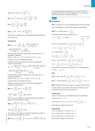 Sucessões
155
155 Unidade 3 – NEMA11PR (20152608)
a) ( ) ( )
2
2
2 5 5
lim lim
3 9
n n
b b
 
= = =
 
 
 
b) ( )
3
3
3 3 2
2 2
3 3 3 3
lim lim
4 4 8
n n
a a
     
= = = =
     
   
 
c)
3
9 9 5
4
lim
20
5 4 5
3
n
n
a
b
 
= = =
 
 
81.4.
12
, lim lim
3 1 3
n
kn k
k b
n
−
∀ ∈ = =
+
R
Assim sendo, a sucessão ( )
n
b é convergente porque tende para
um número real.
Proposta 82
82.1.
( ) ( )
( )( )
1
20 1 20 2
20 20
2 1 2 1
n n
n n
A A
n n n n
+
+ − +
− = − =
+ + + +
( )( ) ( )( )
20 20 20 40 20
2 1 2 1
n n
n n n n
+ − − −
=
+ + + +
O denominador é positivo, qualquer que seja o valor de n, e o
numerador é negativo.
Então, 1
, 0
n n
n A A
+
∀ ∈ − 
N , ou seja, 1
, n n
n A A
+
∀ ∈ 
N .
A sucessão ( )
n
A é monótona decrescente.
Donde se conclui que no decorrer do teste a população da
colónia A foi diminuindo.
( ) ( ) ( )( )
( )
1
20 1 5 20 15 20 5 1
20 5
1 1
n n
n n n n n
n
B B
n n n n
+
+ − + − − +
−
−
= −
=
+ +
( ) ( )
2 2
20 15 20 20 5 5 5
1 1
n n n n n
n n n n
+ − − + +
=
+ +
O denominador é positivo, qualquer que seja o valor de n, e o
numerador é positivo.
Então, 1
, 0
n n
n B B
+
∀ ∈ − 
N , ou seja, 1
, n n
n B B
+
∀ ∈ 
N .
A sucessão ( )
n
B é monótona crescente.
Donde se conclui que no decorrer do teste a população da
colónia B foi aumentando.
82.2. 1
20
10
1 1
A
= =
+
e 2
20 20
2 1 3
A
= =
+
.
1 2
1
20
10
3
100% 100% 33,3%
10
A A
A
−
−
× = × ≈
Da 1.ª para a 2.ª contagem o número de bactérias da colónia A
diminuiu, aproximadamente, 33,3% .
82.3. 2
20 2 5 35
2 2
B
× −
= = e 1
20 1 5
15
1
B
× −
= = .
Então, 2
1
35
35 7
2 1,167
15 30 6
B
B
= = = ≈ .
Da 1.ª para a 2.ª contagem o número de bactérias da colónia B
aumentou, aproximadamente, 16,7%.
82.4.
20 0
lim lim 0
1 1
n
A
n
= = =
+
e
20 5 20
lim lim 20
1
n
n
B
n
−
= = = .
Se o teste laboratorial se prolongasse por tempo indefinido, a
população da colónia A tenderia a desaparecer e a da colónia B
tenderia a aproximar-se de 20 mil bactérias.
Pág. 90
Proposta 83
83.1. A sucessão ( )
n
u não é monótona pois os termos de ordem
ímpar são negativos e os termos de ordem par são positivos.
83.2. Se n é impar então
3
n
n
u
n
−
=
+
.
Recorrendo ao algoritmo da divisão tem-se:
3
1 , ímpar
3
n
u n
n
=
− + ∀
+
.
0 3
3 1
3
n n
n
− + +
+ −
Ora, se n é impar tem-se:
1 1 3 3
0 0
3 4 3 4
n n
 ≤ ⇔  ≤
+ +
3 1 1
1 1 1
3 4 4
n
u
n
⇔ −  − + ≤ − ⇔ −  ≤ −
+
.
Se n é par então
3
n
n
u
n
=
+
.
Ora,
3 3
1 1
3 3 3
n
n n n
 
=
− − + = −
 
+ + +
 
.
Ora, se n é par tem-se:
1 1 3 3
0 0
3 5 3 5
n n
 ≤ ⇔  ≤
+ +
3 3 3 2 2
0 1 1 1
3 5 3 5 5
n
u
n n
⇔  − ≥ − ⇔  − ≥ ⇔ ≤ 
+ +
.
Assim sendo, conclui-se que a sucessão ( )
n
u é limitada porque
, 1 1
n
n u
∀ ∈ −  
N .
83.3.
a) Se n é par, então
3
lim lim 1 1 0 1
3 3
n
n n
 
= − = − =
 
+ +
 
.
b) Se n é ímpar, então
3
lim lim 1 1 0 1
3 3
n
n n
−  
= − + =
− + =
−
 
+ +
 
.
83.4. Não existe limite da sucessão ( )
n
u porque o limite a existir
é único e sabe-se que os termos de ordem par tendem para um
valor diferente dos termos de ordem ímpar.
Proposta 84
Como a sucessão ( )
n
u é um infinitésimo de termos positivos
sabe-se que lim 0
n
u +
= .
Então, tem-se: ( )
lim 0 0
n
u + −
− =
− = e
1 1
lim
0
n
u +
 
= = +∞
 
 
Assim sendo, a opção correta é a (C).
Proposta 85
Se 0
k  então ( )
lim lim 2
n
u kn
= + = +∞ .
Se 0
k = então ( )
lim lim 2 0
n
u kn
= +
= .
Se 0
k  então ( )
lim lim 2
n
u kn
= + = −∞ .
Assim sendo, a opção correta é a (B).
NEMA11PR
©
Porto
Editora
 
