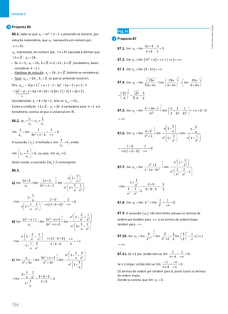 156
Unidade 3
156 Unidade 3 – NEMA11PR (20152608)
Proposta 86
86.1. Sabe-se que 2
3 2
n
u n n
= + − e pretende-se mostrar, por
indução matemática, que n
u representa um número par,
n
∀ ∈N .
n
u representa um número par, n
∀ ∈N equivale a afirmar que
: 2
n
k u k
∃ ∈ =
Z .
• Se 1
n = , 1 2 , 2 2 ,
u k k k k
= ∈ ⇔
= ∈
Z Z (verdadeiro, basta
considerar 1
k = ).
• Hipótese de indução: 2 ,
p
u k k
= ∈Z (admite-se verdadeira).
• Tese: 1 1 1
2 ,
p
u k k
+
= ∈Z (o que se pretende mostrar).
Ora, ( )
2 2
1 3 1 1 2 3 6 3 1 2
p
u p p p p p
+ = + + + − = + + + + −
( ) ( )
2
3 2 6 4 2 2 3 2 2 3 2
p
u
p p p k p k p
= + − + + = + + = + +




.
Considerando 1 3 2
k k p
= + + , tem-se 1 1
2
p
u k
+ = .
Como a condição : 2
n
k u k
∃ ∈ =
Z é verdadeira para 1
n = e é
hereditária, conclui-se que é universal em N .
86.2.
1
n
n n
n n
v
w v
u u
= = ×
2
1 1 1
lim lim 0
3 2
n
u n n
= = =
+∞
+ −
A sucessão ( )
n
v é limitada e
1
lim 0
n
u
= , então
1
lim 0
n
n
v
u
 
× =
 
 
, ou seja, lim 0
n
w = .
Assim sendo, a sucessão ( )
n
w é convergente.
86.3.
a) 2
2
2
5
2
2 5 2 5
lim lim lim
1 2
3 2
3
n
n
n n n
u n n
n
n n
∞
∞
 
−
 
− −  
= =
+ −  
+ −
 
 
( )
2
5
2
2 0 2
lim 0
1 2 3 0 0
3
n
n
n n
−
−
= = = =
+∞ + − +∞
 
+ −
 
 
b)
3
3 3 2 3
2
2
2
2 1
2
2 1 2 1
lim lim lim
1 2
3 2
3
n
n
n n n n n n
u n n
n
n n
∞
∞
 
− +
 
− + − +  
= =
+ −  
+ −
 
 
( )
2 3
2
2 1
2
2 0 0
lim
1 2 3 0 0 3
3
n
n n
n n
 
− +
  +∞ − + +∞
 
= = = = +∞
+ −
+ −
c)
2
2 2
2 2
2
1 2
3
3 2
lim lim lim
3
3 3
1
n
n
u n n n n
n n n n
n
n
∞
∞
 
+ −
 
+ −  
= =
+ +  
+
 
 
2
1 2
3
3 0 0
lim 3
3 1 0
1
n n
n
+ −
+ −
= = =
+
+
Pág. 91
Proposta 87
87.1.
5 9 5
lim lim 5
2 1
n
n
u
n
+
= = =
+
87.2. ( ) ( )
2
lim lim 7
n
u n n
= + = +∞ + +∞ = +∞
87.3. ( )
lim lim 3 2
n
u n
= − = −∞
87.4.
1 1
2 2
25 25 25
lim lim lim lim
9 4 9 4 9 4
n
n n n
u
n n n
   
= = =
   
+ + +
   
1
2
25 25 5
4 4 2
 
= = =
 
 
87.5.
3
2 2
3 1 3 1
lim lim lim 0 0
2 2 2 2
n
n n n
u
n n n
∞
∞
+ −  
= = + − = +∞ + −
 
 
= +∞
87.6. 2
2
2 2
2 2
1 1
2
lim lim lim lim
1 1
1
1 1
n
n
n n n
u
n
n n
n n
∞
∞
 
− −
 
−  
= = =
+    
+ +
   
   
( )
1 0 1
0
1 0 0
−
= = =
+∞ + − +∞
87.7.
3
3 3
3
3
3 2
1
1
1
lim lim lim
1 2
1 2 5
5
n
n
n n
u
n n
n
n n
∞
∞
 
+
 
+  
= =
− −  
− −
 
 
3
3 2
1
1
1 0 1
lim
1 2 0 0 5 5
5
n
n n
+
+
= = = −
− −
− −
87.8.
1 1
lim lim 3 lim 0
3
n
n n
u −
= = = =
+∞
87.9. A sucessão ( )
n
u não tem limite porque os termos de
ordem par tendem para +∞ e os termos de ordem ímpar
tendem para −∞ .
87.10. ( )
1
3 3 1 3 1
lim lim lim lim
2 2 2 2 2 2
n
n n
n n n
u
∞
∞
+
 
= = = = × +∞
 
×  
= +∞
87.11. Se n é par, então tem-se
1 1
lim 0
4
n
= =
+ +∞
.
Se n é ímpar, então tem-se
1 1
lim 0
4
n
− −
= =
+ +∞
.
Os termos de ordem par tendem para 0, assim como os termos
de ordem ímpar.
Donde se conclui que lim 0
n
u = .
NEMA11PR
©
Porto
Editora
 