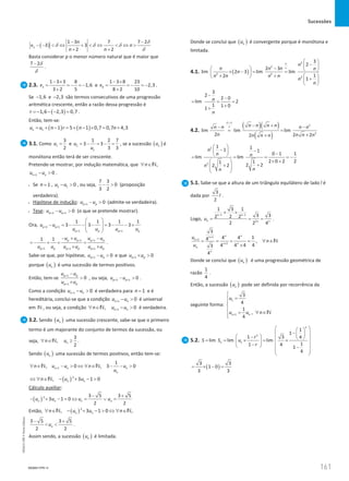 Sucessões
161
161 Unidade 3 – NEMA11PR (20152608)
( )
1 3 7 7 2
3 3
2 2
n
n
v n
n n
− −
− −  ⇔ +  ⇔  ⇔ 
+ +
δ
δ δ δ
δ
Basta considerar p o menor número natural que é maior que
7 2
− δ
δ
.
2.3. 3
1 3 3 8
1,6
3 2 5
v
− ×
= =
− =
−
+
e 8
1 3 8 23
2,3
8 2 10
v
− ×
= =
− =
−
+
.
Se 1,6
− e 2,3
− são termos consecutivos de uma progressão
aritmética crescente, então a razão dessa progressão é
( )
1,6 2,3 0,7
r =− − − = .
Então, tem-se:
( ) ( )
1 1 5 1 0,7 0,7 4,3
n
u u n r n n
= + − = + − × = +
3.1. Como 1
3
2
u = e 2
1
1 2 7
3 3
3 3
u
u
= − = − = , se a sucessão ( )
n
u é
monótona então terá de ser crescente.
Pretende-se mostrar, por indução matemática, que ,
n
∀ ∈N
1 0
n n
u u
+ −  .
• Se 1
n = , 2 1 0
u u
−  , ou seja,
7 3
0
3 2
−  (proposição
verdadeira).
• Hipótese de indução: 1 0
p p
u u
+ −  (admite-se verdadeira).
• Tese: 2 1 0
p p
u u
+ +
−  (o que se pretende mostrar).
Ora, 2 1
1 1
1 1 1 1
3 3 3 3
p p
p p p p
u u
u u u u
+ +
+ +
 
− =
− − − =
− − +
 
 
 
1 1
1 1 1
1 1 p p p p
p p p p p p
u u u u
u u u u u u
+ +
+ + +
− + −
=
− + = =
× ×
.
Sabe-se que, por hipótese, 1 0
p p
u u
+ −  e que 1 0
p p
u u
+ × 
porque ( )
n
u é uma sucessão de termos positivos.
Então, tem-se
1
1
0
p p
p p
u u
u u
+
+
−

×
, ou seja, 2 1 0
p p
u u
+ +
−  .
Como a condição 1 0
n n
u u
+ −  é verdadeira para 1
n = e é
hereditária, conclui-se que a condição 1 0
n n
u u
+ −  é universal
em N , ou seja, a condição 1
, 0
n n
n u u
+
∀ ∈ − 
N é verdadeira.
3.2. Sendo ( )
n
u uma sucessão crescente, sabe-se que o primeiro
termo é um majorante do conjunto de termos da sucessão, ou
seja,
3
,
2
n
n u
∀ ∈ ≥
N .
Sendo ( )
n
u uma sucessão de termos positivos, então tem-se:
1
1
, 0 , 3 0
n n n
n
n u u n u
u
+
∀ ∈ −  ⇔ ∀ ∈ − − 
N N
( )2
, 3 1 0
n n
n u u
⇔ ∀ ∈ − + − 
N
Cálculo auxiliar:
( )2 3 5 3 5
3 1 0
2 2
n n n n
u u u u
− +
− + − = ⇔ = ∨ =
Então, ( )2
, 3 1 0 ,
n n
n u u n
∀ ∈ − + −  ⇔ ∀ ∈
N N
3 5 3 5
2 2
n
u
− +
  .
Assim sendo, a sucessão ( )
n
u é limitada.
Donde se conclui que ( )
n
u é convergente porque é monótona e
limitada.
4.1. ( )
2
2
2 2
2
3
2
2 3
lim 2 3 lim lim
1
2
1
n
n n n n
n
n n n n
n
n
∞
∞
 
−
 
−
   
× −
= =
 
+ +  
  +
 
 
3
2
2 0
lim 2
1 1 0
1
n
n
−
−
= = =
+
+
4.2.
( )( )
( )
2
2
lim lim lim
2 2 2
2
n n n n
n n n n
n n n n
n n n
∞−∞
∞ − +
− −
= =
+
+
2
2
1 1
1 1
0 1 1
lim lim
2 0 2 2
1
1
2 2
2 2
n
n n
n
n
n
 
− −
  −
 
= = = = −
× +
 
+
+
 
 
 
5.1. Sabe-se que a altura de um triângulo equilátero de lado l é
dada por
3
2
l .
Logo,
1 1
2
1 3 1
3 3
2
2 2
2 2 4
n n
n n n
u
− −
× ×
= = = .
1
1
1
3
1
4 4
4 ,
4
4 4 4
3
4
n n
n
n
n n
n
n
u
n
u
+
+
+
= = = = ∀ ∈
×
N
Donde se conclui que ( )
n
u é uma progressão geométrica de
razão
1
4
.
Então, a sucessão ( )
n
u pode ser definida por recorrência da
seguinte forma:
1
1
3
4
1
,
4
n n
u
u u n
+

=



 = ∀ ∈


N
5.2. 1
1
1
1 3 4
lim lim lim
1
1 4
1
4
n
n
n
r
S S u
r
 
 
−
 
 
 
−  
 
= = × = ×
   
−
  −
 
 
 
( )
3 3
1 0
3 3
= × − =
NEMA11PR-11
NEMA11PR
©
Porto
Editora
 