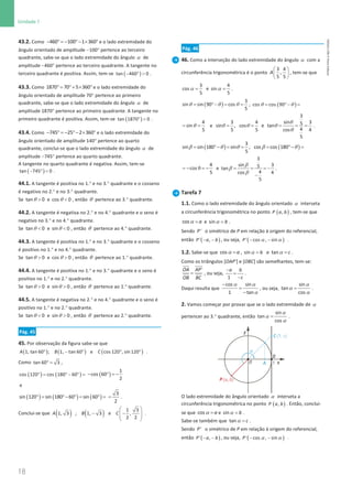 18
Unidade 1
18 Unidade 1 – NEMA11PR (20152608)
43.2. Como − ° =
− °− × °
460 100 1 360 e o lado extremidade do
ângulo orientado de amplitude −100° pertence ao terceiro
quadrante, sabe-se que o lado extremidade do ângulo α de
amplitude −460° pertence ao terceiro quadrante. A tangente no
terceiro quadrante é positiva. Assim, tem-se ( )
− ° 
tan 460 0 .
43.3. Como °
= °+ × °
1870 70 5 360 e o lado extremidade do
ângulo orientado de amplitude 70° pertence ao primeiro
quadrante, sabe-se que o lado extremidade do ângulo α de
amplitude 1870° pertence ao primeiro quadrante. A tangente no
primeiro quadrante é positiva. Assim, tem-se ( )
° 
tan 1870 0 .
43.4. Como − ° = − °− × °
745 25 2 360 e o lado extremidade do
ângulo orientado de amplitude 140° pertence ao quarto
quadrante, conclui-se que o lado extremidade do ângulo α de
amplitude −745° pertence ao quarto quadrante.
A tangente no quarto quadrante é negativa. Assim, tem-se
( )
− ° 
tan 745 0 .
44.1. A tangente é positiva no 1.° e no 3.° quadrante e o cosseno
é negativo no 2.° e no 3.° quadrante.
Se θ 
tan 0 e θ 
cos 0 , então θ pertence ao 3.° quadrante.
44.2. A tangente é negativa no 2.° e no 4.° quadrante e o seno é
negativo no 3.° e no 4.° quadrante.
Se θ 
tan 0 e θ 
sin 0 , então θ pertence ao 4.° quadrante.
44.3. A tangente é positiva no 1.° e no 3.° quadrante e o cosseno
é positivo no 1.° e no 4.° quadrante.
Se θ 
tan 0 e θ 
cos 0 , então θ pertence ao 1.° quadrante.
44.4. A tangente é positiva no 1.° e no 3.° quadrante e o seno é
positivo no 1.° e no 2.° quadrante.
Se θ 
tan 0 e θ 
sin 0 , então θ pertence ao 1.° quadrante.
44.5. A tangente é negativa no 2.° e no 4.° quadrante e o seno é
positivo no 1.° e no 2.° quadrante.
Se θ 
tan 0 e θ 
sin 0 , então θ pertence ao 2.° quadrante.
Pág. 45
45. Por observação da figura sabe-se que
( ) ( ) ( )
° − ° ° °
1, tan 60 ; 1, tan 60 e cos 120 , sin 120
A B C .
Como ° =
tan 60 3 ,
( ) ( )
cos 120 cos 180 60
°
= ° − °
= ( )
1
cos 60
2
− ° =−
e
( ) ( ) ( )
sin 120 sin 180 60 sin 60
°
= °− °
= °
=
3
2
= .
Conclui-se que ( ) ( )
 
− −
 
 
 
1 3
1, 3 ; 1, 3 e ,
2 2
A B C .
Pág. 46
46. Como a interseção do lado extremidade do ângulo α com a
circunferência trigonométrica é o ponto
 
 
 
3 4
,
5 5
A , tem-se que
α =
3
cos
5
e α =
4
sin
5
.
( )
3
sin sin 90 cos
5
= °−
= =
θ θ θ , ( )
cos cos 90
= ° −
=
θ θ
4
sin
5
= =
θ e
3
3 4 sin 3
5
sin , cos e tan
4
5 5 cos 4
5
= = = = =
θ
θ θ θ
θ
.
( )
3
sin sin 180 sin ,
5
= °−= =
β θ θ ( )
cos cos 180
= °−
=
β θ
4
cos
5
= − θ = − e
3
sin 3
5
tan
4
cos 4
5
= = = −
−
β
β
β
.
Tarefa 7
1.1. Como o lado extremidade do ângulo orientado α interseta
a circunferência trigonométrica no ponto ( )
,
P a b , tem-se que
α =
cos a e α =
sin b .
Sendo '
P o simétrico de P em relação à origem do referencial,
então ( )
− −
' ,
P a b , ou seja, ( )
α α
− −
' cos , sin
P .
1.2. Sabe-se que α =
cos a , α =
sin b e α =
tan c .
Como os triângulos [OAP’] e [OBC] são semelhantes, tem-se:
=
'
OA AP
OB BC
, ou seja,
−
=
−
1
a b
c
.
Daqui resulta que
α α
α
−
=
−
cos sin
1 tan
, ou seja,
α
α
α
=
sin
tan
cos
.
2. Vamos começar por provar que se o lado extremidade de α
pertencer ao 3.° quadrante, então
α
α
α
=
sin
tan
cos
.
O lado extremidade do ângulo orientado α interseta a
circunferência trigonométrica no ponto ( )
,
P a b . Então, conclui-
se que α =
cos a e α =
sin b .
Sabe-se também que α =
tan c .
Sendo '
P o simétrico de P em relação à origem do referencial,
então ( )
− −
' ,
P a b , ou seja, ( )
α α
− −
' cos , sin
P .
NEMA11PR
©
Porto
Editora
 