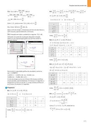 Funções reais de variável real
171
171 Unidade 4 – NEMA11PR (20152608)
7.3. ( )
150 250
120 120 0
6 1
t
T t
t
+
≥ ⇔ − ≥
+
150 250 720 120 130 570
0 0
6 1 6 1
t t t
t t
+ − − −
⇔ ≥ ⇔ ≥
+ +
6 1 0
13
130 570 0
57
t
t t
+ 
⇔ − ≥ ⇔ ≤
Como 0
t ≥ , conclui-se que ( )
13
120 0
57
T t t
≥ ⇔ ≤ ≤ .
Ora, 1 hora = 60 min e
13
60 14
57
× ≈ .
Após o corte de energia, a temperatura do forno foi não inferior a
120°C durante, aproximadamente, 14 minutos.
7.4. A equação que traduz o problema é a seguinte: ( ) 60
T t = .
Utilizando uma janela de visualização adequada à situação,
obtém-se uma representação gráfica que permite resolver a
equação anterior.
Recorrendo às capacidades gráficas da calculadora, conclui-se
que 0,90476
t ≈ h.
0,90476 h 0,90476 60 min 54,2856 min
= × =
0,2856 min 0,2856 60 s 17 s
= × ≈
O corte de energia ocorreu às 12 horas e 30 minutos e verificou-
se que passados, aproximadamente, 54 minutos e 17 segundos, a
temperatura no forno era de 60 °C, ou seja, tal facto verificou-se
às 13 horas, 24 minutos e 17 segundos.
Proposta 8
8.1. { } { }
: 3 0  3
D x x
= ∈ − ≠ =
R R
1
2 1 0 e 3 0 3
2
x x x x
− = ⇔ = − = ⇔ =
x −∞
1
2
3 +∞
2 1
x − − 0 + + +
3 x
− + + + 0 −
2 1
3
x
x
−
−
− 0 + S.S. −
Então,
2 1
0
3
x
x
−
 ⇔
−
] [
1
, 3,
2
x
 
∈ −∞ ∪ + ∞
 
 
.
8.2.
2 2 2 2 1 3
1 1 0 0 0
2 1 2 1 2 1 2 1
x x x x x
x x x x
+ + + − + − +
 ⇔ −  ⇔  ⇔ 
− − − −
{ }
1
: 2 1 0 
2
D x x
 
= ∈ − ≠ =  
 
R R
1
3 0 3 e 2 1 0
2
x x x x
− + = ⇔ = − = ⇔ =
x −∞
1
2
3 +∞
3
x
− + + + + 0 −
2 1
x − − 0 + + +
3
2 1
x
x
− +
−
− S.S. + 0 −
Então,
3
0
2 1
x
x
− +
 ⇔
−
1
,3
2
x
 
∈ 
 
.
8.3. { } { }
2
: 0  0,1
D x x x
= ∈ − ≠ =
R R
( )
2
0 1 0 0 x 1
x x x x x
− = ⇔ − = ⇔ = ∨ =
2 2
1 0 1 1 1
x x x x
− = ⇔ =⇔ = ∨ =
−
x −∞ 1
− 0 1 +∞
2
1 x
− − 0 + + + 0 −
2
x x
− + + + 0 − 0 +
2
2
1 x
x x
−
−
− 0 + S.S. − S.S. −
Então,
2
2
1
0
x
x x
−
≥ ⇔
−
[ [
1, 0
x∈ − .
8.4. ( )
{ } { }
2
: 2 0  0,2
D x x x
= ∈ − ≠ =
R R
( ) ( )
2 2
2 0 0 2 0 0 x 2
x x x x x
− = ⇔ = ∨ − = ⇔ = ∨ =
( )
3
6 0 6 0 6
x x x
− = ⇔ − = ⇔ =
x −∞ 0 2 6 +∞
( )
3
6 x
− + + + + + 0 −
x − 0 + + + + +
( )
2
2
x − + + + 0 + + +
( )
( )
3
2
6
2
x
x x
−
−
− S.S. + S.S. + 0 −
Então,
( )
( )
3
2
6
0
2
x
x x
−
≥ ⇔
−
] [ ] ]
0,2 2,6
x∈ ∪ .
8.5.
2
2 2 2
1 1 0 0
x x
x x
x x x
+ +
+  − ⇔ + +  ⇔ 
{ } { }
: 0  0
D x x
= ∈ ≠ =
R R
2
impossível
1 1 8
2 0
2
x x x
− ± −
+ + = ⇔ =




Como 2
2 0,
x x x
+ +  ∀ ∈R , então tem-se:
2
2
0 0
x x
x
x
+ +
 ⇔  ⇔ ] [
,0
x∈ −∞
NEMA11PR
©
Porto
Editora
 