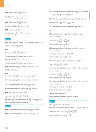 174
Unidade 4
174 Unidade 4 – NEMA11PR (20152608)
20.2.
1
lim lim 4 4 0 4
n
b
n
+ −
 
= − = − =
 
 
( )
1 1 1
lim lim
4 4 4 0
n
n
g b
b − −
= = = = −∞
− −
20.3.
1
lim lim 4 4 0 4
n
c
n
+ +
 
= + = + =
 
 
( ) ( )
lim lim 3 2 3 4 2 10
n n
g c c
= − = × − =
20.4. ( )
2
lim lim
n
d n
= − = −∞
( )
1 1 1
lim lim 0
4 4
n
n
g d
d
= = = =
− −∞ − −∞
Pág. 117
21.1. Existe ( )
2
lim
x
g x
→
porque 2 g
D
∈ e qualquer que seja ( )
n
x
tal que 2
n
x → , ( )
lim 5
n
g x = .
21.2.
a)
1
lim lim 4 4 0 4
n
u
n
+ +
 
= + = + =
 
 
Por observação gráfica, sabe-se que ( )
lim 1
n
g u = .
b) 2
1
lim lim 4 4 0 4
n
v
n
+ −
 
= − = − =
 
 
Por observação gráfica, sabe-se que ( )
lim 2
n
g v = .
21.3. Não existe ( )
4
lim
x
g x
→
porque 4
n
u → , 4
n
v → e
( ) ( )
lim lim
n n
g u g v
≠ .
22.1.
a) Por observação gráfica, sabe-se que ( )
0
lim 2
x
f x
−
→
= .
b) Por observação gráfica, sabe-se que ( )
0
lim 2
x
f x
+
→
= .
c) Por observação gráfica, sabe-se que ( )
3
lim 2
x
f x
−
→
= .
d) Por observação gráfica, sabe-se que ( )
3
lim 0
x
f x
+
→
= .
22.2. Existe ( )
0
lim
x
f x
→
porque 0 f
D
∈ ,
( ) ( )
0 0
lim lim 2
x x
f x f x
− +
→ →
= = e ( )
0 2
f = .
Não existe ( )
3
lim
x
f x
→
porque 3 g
D
∈ e ( ) ( )
3 3
lim lim
x x
f x f x
− +
→ →
≠ .
Assim sendo, a afirmação é verdadeira.
Pág. 118
23.1. Por observação gráfica, sabe-se que ( )
3,5
lim 4
x
f x
→
= .
23.2. Por observação gráfica, sabe-se que ( )
4
lim 4
x
f x
→
= .
23.3. Por observação gráfica, sabe-se que ( )
3
lim 4
x
f x
→−
= porque
3 f
D
− ∈ e ( ) ( )
3 3
lim lim 4
x x
f x f x
− +
→− →−
= = .
23.4. Por observação gráfica, sabe-se que não existe ( )
3
lim
x
f x
→
porque 3 f
D
∈ e ( ) ( )
3 3
lim lim
x x
f x f x
− +
→ →
≠ .
23.5. Por observação gráfica, sabe-se que ( )
5
lim 3
x
f x
→
= .
24.1.
a) Para toda a sucessão ( )
n
x tal que , n h
n x D
∀ ∈ ∈
N e
lim 4
n
x = , tem-se:
( )
4
lim lim 2
6 6 4
n
n
n
x
h x
x
= = =
− −
Então, conclui-se que ( )
4
lim 2
x
h x
→
= .
b) Para toda a sucessão ( )
n
x tal que , n h
n x D
∀ ∈ ∈
N e
lim 8
n
x = , tem-se:
( ) ( )
lim lim 2 5 2 8 5 11
n n
h x x
= − = × − =
Então, conclui-se que ( )
8
lim 11
x
h x
→
= .
24.2. Como h
D = R e 5 f
D
∈ , então existe ( )
5
lim
x
h x
→
se
( ) ( ) ( )
5 5
lim lim 5
x x
h x h x h
− +
→ →
= = .
Para toda a sucessão ( )
n
x tal que , 5
n h n
n x D x
∀ ∈ ∈ ∧ 
N e
lim 5
n
x −
= , tem-se:
( )
5
lim lim 5
6 6 5
n
n
n
x
h x
x
= = =
− −
Então, conclui-se que ( )
5
lim 5
x
h x
−
→
= .
Para toda a sucessão ( )
n
x tal que , 5
n h n
n x D x
∀ ∈ ∈ ∧ 
N e
lim 5
n
x +
= , tem-se:
( ) ( )
lim lim 2 5 2 5 5 5
n n
h x x
= − = × − =
Então, conclui-se que ( )
5
lim 5
x
h x
+
→
= .
Sabe-se, ainda, que ( )
5
h k
= .
Então, conclui-se que existe ( )
5
lim
x
h x
→
se 5
k = .
Pág. 119
25.1. { } { }
: 0  0
g
D x x
= ∈ ≠ =
R R
Para toda a sucessão ( )
n
x tal que , n g
n x D
∀ ∈ ∈
N e lim 3
n
x = ,
tem-se: ( )
1 1 10
lim lim 3
3 3
n n
n
g x x
x
 
= + = + =
 
 
Então, conclui-se que ( )
3
10
lim
3
x
g x
→
= .
NEMA11PR
©
Porto
Editora
 