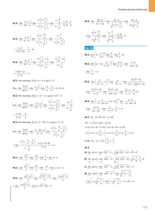 Funções reais de variável real
179
179 Unidade 4 – NEMA11PR (20152608)
41.4.
2
2
2
2
2
2
1 1
1 1
1 0 1
lim lim lim
1
1 3 0 3
3 1 3
3
x x x
x
x x x x
x
x
x
x
∞
∞
→+∞ →+∞ →+∞
 
+ +
 
+ +
 
= = = =
−
−   −
−
 
 
41.5. 3
3 2
2 2
2 2
1 1
2
lim lim lim
1 1
1 1
x x x
x
x x x
x x
x x
x x
∞
∞
→−∞ →−∞ →−∞
 
− −
 
−  
= =
+    
+ +
   
   
( )
1 0 1
0
1 0
−
= = =
−∞ + −∞
41.6.
5
5 5 5
4
4
3
3
3 3
1 1
3
lim lim lim
1
1
2 2
2
x x x
x x
x x x
x x
x
x
x
∞
∞
→+∞ →+∞ →+∞
   
− −
   
−    
= =
−   −
−
 
 
( )
0 1
2 0
+∞ −
= = −∞
−
42.1. Por exemplo, ( ) 1
f x x
= + e ( ) 2
g x x
= .
Ora,
( )
( ) 2 2
1 1 1
lim lim lim 0 0 0
x x x
f x x
g x x
x x
∞
∞
→+∞ →+∞ →+∞
+  
= = + = + =
 
 
.
42.2. Por exemplo, ( ) 2
f x x x
=
− + e ( ) 2
2 1
g x x
= − .
Ora,
( )
( )
2
2
2
2
2
2
1 1
1 1
lim lim lim lim
1
1
2 1 2
2
x x x x
x
f x x x x x
g x x
x
x
x
∞
∞
→−∞ →−∞ →−∞ →−∞
 
− + − +
 
− +  
= = =
−   −
−
 
 
1 0 1
2 0 2
− +
= = −
−
.
42.3. Por exemplo, ( ) 4
2 1
f x x x
= − + e ( ) 2
2
g x x
= − .
Ora,
( )
( )
4
4 3 4
2
2
2
2 1
1
2 1
lim lim lim
2
2
1
x x x
x
f x x x x x
g x x
x
x
∞
∞
→−∞ →−∞ →−∞
 
− +
 
− +  
= =
−  
−
 
 
( )
2
3 4
2
2 1
1
1 0 0
lim
1 1 0
1
x
x
x x
x
→−∞
 
− +
  +∞ − +
 
= = = +∞
−
−
.
43.1.
2
lim lim lim lim 1 1
x x x x
x
x x
x x x
∞
∞
→+∞ →+∞ →+∞ →+∞
= = = =
43.2. ( )
2
lim lim lim lim 1 1
x x x x
x
x x
x x x
∞
∞
→−∞ →−∞ →−∞ →−∞
−
= = = − =
−
43.3.
( )
2 2 2
4 2 1 1
lim lim lim
x x x
x x x x
x x
x x x
∞
∞
→−∞ →−∞ →−∞
+ +
+
= =
( )
2
2
1
lim lim 1
x x
x x
x
x
→−∞ →−∞
− +
= = − + = −∞
43.4.
2
2
3 1 3 1 3 1
lim lim lim
2
2
2 1
1
x x x
x x x
x x x
x
x
x
∞
∞
→+∞ →+∞ →+∞
− − −
= =
+   +
+
 
 
1 1
3 3
3 0
lim lim 3
2 2 1 0
1 1
x x
x
x x
x
x x
→+∞ →+∞
 
− −
  −
 
= = = =
+
+ +
Pág. 128
44.1.
2
0
2
0 0 0
1
lim lim lim 0
2 2 2
x x x
x
x
x
x x
×∞
→ → →
 
× = = =
 
 
44.2. ( )
( )
0
2 2
1 1 1
1
1 1
lim 1 lim lim
1
x x x
x
x
x
x x
x x x x
×∞
→ → →
−
−
 
− × = =
 
− −
− −
 
1
1
lim 1
x x
→
= = −
−
44.3.
( )
( )( )
0
0 0 0
1
lim lim lim
x x x
x x x
x
x
x x x x x x x x
+ + +
×∞
→ → →
+
 
×
= =
 
− −
  − +
( ) ( )
( )
2
0 0 0
0
lim lim lim 0
1 1 1
x x x
x x x x x x x x
x x x
x x
+ + +
→ → →
+ + +
= = = = =
− −
−
44.4. ( )
0
2 2
3 3
1 3
lim 3 lim
6 9 6 9
x x
x
x
x x x x
+ +
∞×
→ →
−
 
× − =
 
− + − − + −
 
( )
2
3 3
3 1 1
lim lim
3 0
3
x x
x
x
x
+ + −
→ →
−
= = = = −∞
− +
− −
45.1. { }
2
: 2 0
g
D x x x
= ∈ − ≥
R
( )
2
2 0 2 1 0
x x x x
− ≥ ⇔ − ≥
( ) ( )
0 2 1 0 0 2 1 0
x x x x
⇔ ≥ ∧ − ≥ ∨ ≤ ∧ − ≤
1 1 1
0 0 0
2 2 2
x x x x x x
   
⇔ ≥ ∧ ≥ ∨ ≤ ∧ ≤ ⇔ ≥ ∨ ≤
   
   
Então, ] ]
1
,0 ,
2
g
D
 
= −∞ ∪ + ∞
 
 
.
45.2.
a) ( ) ( )
2 2
0 0 0
lim lim 2 lim 2 0 0
x x x
g x x x x x
− − −
→ → →
= − = − = =
b) ( ) ( )
2 2
1 1 1
2 2 2
1 1
lim lim 2 lim 2 2 0
4 2
x x x
g x x x x x
+ + +
→ → →
= − = − = × − =
c) ( ) ( )
2 2
lim lim 2 lim 2
x x x
g x x x x x
→−∞ →−∞ →−∞
= − = − = +∞
d) ( ) 2 2 1
lim lim 2 lim 2
x x x
g x x x x
x
∞−∞
→+∞ →+∞ →+∞
 
= −
= −
 
 
1 1
lim 2 lim 2 2
x x
x x
x x
→+∞ →+∞
   
= − = − = +∞× = +∞
   
   
   
NEMA11PR
©
Porto
Editora
 