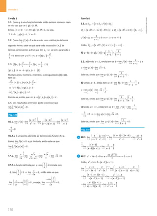180
Unidade 4
180 Unidade 4 – NEMA11PR (20152608)
Tarefa 5
1.1. Como g é uma função limitada então existem números reais
m e M tais que ( )
m g x M
≤ ≤ .
Então, ( )
0:
L L m g x M L
∃  −  ≤ ≤  , ou seja,
( )
0: ,
L g x L x D
∃   ∀ ∈ .
1.2. Como ( )
lim 0
x a
f x
→
= e de acordo com a definição de limite
segundo Heine, sabe-se que para toda a sucessão ( )
n
x de
termos pertencentes a D tal que lim n
x a
= se tem: para todo o
0
L

δ
existe um p∈N : ( )
n
n p f x
L
≥ ⇒ 
δ
.
1.3. ( ) ( ) ( )
1
n n
f x f x
L L L
 ⇔ −  
δ δ δ
( ) ( ) ( )
2
n n
g x L L g x L
 ⇔ −  
Multiplicando, membro a membro, as desigualdades (1) e (2),
tem-se:
( ) ( )
n n
L f x g x L
L L
− ×  ×  ×
δ δ
( ) ( )
n n
f x g x
⇔ −  × 
δ δ
( ) ( )
n n
f x g x
⇔ × δ
Conclui-se, então, que ( ) ( )
n n
n p f x g x
≥ ⇒ × δ .
1.4. Dos resultados anteriores pode-se concluir que
( ) ( )
lim 0
x a
f x g x
→
  =
  .
Pág. 129
46.1. ( )
( ) ( )
( )( )
( )
0
3 3 2
0
2
2 2 2 2
2 2 2
lim lim lim lim
2 2 2
4
x x x x
x x x
f x
x x x
x
→ → → →
− − −
= = =
− + +
−
0
0
4
= =
46.2. 2 é um ponto aderente ao domínio das funções f e g.
Como ( )
2
lim 0
x
f x
→
= e g é limitada, então sabe-se que
( ) ( )
2
lim 0
x
f x g x
→
  =
  .
47.1.
0
0
0 0 0 0
lim lim lim lim 0
x x x x
x x
x x x
x
x
x x x
+ + + +
→ → → →
= = = =
×
47.2. A função definida por
1
cos
y
x
 
=  
 
é limitada pois
1
1 cos 1
x
 
− ≤ ≤
 
 
e
0
lim 0
x
x
x
+
→
= , então sabe-se que:
0
1
lim cos 0
x
x
x
x
+
→
 
 
× =
 
 
 
 
, ou seja,
0
1
cos
lim 0
x
x
x
x
+
→
 
 
  = .
Tarefa 6
1.1. a) ( )
{ }
:
g f f g
D x D f x D
=
∈ ∈

{ } { }
: 1 0  1
f
D x x
= ∈ − ≠ =
R R e { } [ [
: 0 0,
g
D x x
= ∈ ≥ = +∞
R .
( )
1
0 1 0 1
1
g
f x D x x
x
∈ ⇔ ≥ ⇔ −  ⇔ 
−
Então, { }
{ }
 1 : 1
g f
D x x
= ∈  =
R
 ] [
1,+∞ .
b) ( ) ( )
( ) 1 1
1 1
g f x g f x g
x x
 
= = =
 
− −
 

1.2. a) Sendo 2
a = , então tem-se ( )
2 2
1
lim lim 1
1
x x
b f x
x
→ →
= = =
−
e
( )
1 1
lim lim 1
x x
c g x x
→ →
= = = .
Sabe-se, ainda, que ( )
2 2
1
lim lim 1
1
x x
g f x
x
→ →
= =
−
 .
b) Sendo 5
a = , então tem-se ( )
5 5
1 1
lim lim
1 4
x x
b f x
x
→ →
= = =
−
e
( )
1 1
4 4
1
lim lim
2
x x
c g x x
→ →
= = = .
Sabe-se, ainda, que ( )
5 5
1 1 1
lim lim
1 4 2
x x
g f x
x
→ →
= = =
−
 .
c) Sendo a = +∞ , então tem-se ( )
1
lim lim
1
x x
b f x
x
→+∞ →+∞
= =
−
1
0
= =
+∞
e ( )
0 0
lim lim 0
x x
c g x x
→ →
= = = .
Sabe-se, ainda, que ( )
1
lim lim 0
1
x x
g f x
x
→+∞ →+∞
= =
−
 .
Pág. 130
48.1.
( ) ( )
2 2 2
1 1 1
5 1 2 8
5 2 8 3 3
lim lim lim
1 1 1 1
x x x
x x
x x
x x x x
∞−∞
→ → →
+ − +
+ −
 
−
= =
 
− − − −
 
( )
( )( )
0
0
1 1
3 1 3 3
lim lim
1 1 1 2
x x
x
x x x
→ →
−
= = =
− + +
48.2. 2 3 9 8
3 2 0 2 1
2
x x x x x
± −
− + = ⇔ = ⇔ = ∨ =
Então, ( )( )
2
3 2 2 1
x x x x
− + = − − .
( )( ) ( )
2 2
2 2
3 2 3 2
lim lim
2 1 2
3 2 2
x x
x x
x x x x
x x x x
∞−∞
→ →
 
− −
 
+ = +
 
   
− − −
− + −
   
( ) ( )
( )( ) ( )( )
2
2 2
3 2 1 2
lim lim
2 1 2 1
x x
x x x x x
x x x x x x
→ →
− + − − −
= =
− − − −
( )( )
( )( ) 2
2 2
2 1 1 3
lim lim
2 1 2
x x
x x x
x x x x x
→ →
− + +
= = =
− − −
NEMA11PR
©
Porto
Editora
 