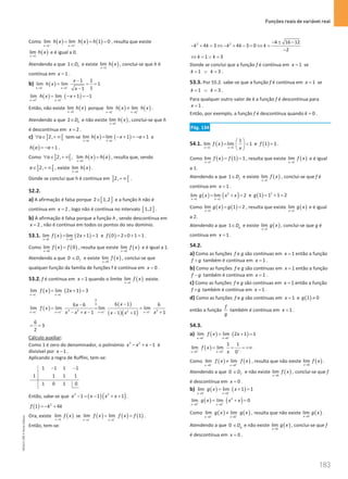 Funções reais de variável real
183
183 Unidade 4 – NEMA11PR (20152608)
Como ( ) ( ) ( )
1 1
lim lim 1 0
x x
h x h x h
− +
→ →
= = = , resulta que existe
( )
1
lim
x
h x
→
e é igual a 0.
Atendendo a que 1 h
D
∈ e existe ( )
1
lim
x
h x
→
, conclui-se que h é
contínua em 1
x = .
b) ( )
2 2
1 1
lim lim 1
1
1
x x
x
h x
x
− −
→ →
−
= = =
−
( ) ( )
2 2
lim lim 1 1
x x
h x x
+ +
→ →
= − + =
−
Então, não existe ( )
2
lim
x
h x
→
porque ( ) ( )
2 2
lim lim
x x
h x h x
− +
→ →
≠ .
Atendendo a que 2 h
D
∈ e não existe ( )
2
lim
x
h x
→
, conclui-se que h
é descontínua em 2
x = .
c) ] [
2,
a
∀ ∈ + ∞ tem-se ( ) ( )
lim lim 1 1
x a x a
h x x a
→ →
= − + =
− + e
( ) 1
h a a
=
− + .
Como ] [ ( ) ( )
2, , lim
x a
a h x h a
→
∀ ∈ +∞ = , resulta que, sendo
] [
2,
a∈ +∞ , existe ( )
lim
x a
h x
→
.
Donde se conclui que h é contínua em ] [
2,+∞ .
52.2.
a) A afirmação é falsa porque [ ]
2 1,2
∈ e a função h não é
contínua em 2
x = , logo não é contínua no intervalo [ ]
1,2 .
b) A afirmação é falsa porque a função h , sendo descontínua em
2
x = , não é contínua em todos os pontos do seu domínio.
53.1. ( ) ( )
0 0
lim lim 2 1 1
x x
f x x
→ →
= +
= e ( )
0 2 0 1 1
f = × + = .
Como ( ) ( )
0
lim 0
x
f x f
→
= , resulta que existe ( )
0
lim
x
f x
→
e é igual a 1.
Atendendo a que 0 f
D
∈ e existe ( )
0
lim
x
f x
→
, conclui-se que
qualquer função da família de funções f é contínua em 0
x = .
53.2. f é contínua em 1
x = quando o limite ( )
1
lim
x
f x
→
existe.
( ) ( )
1 1
lim lim 2 1 3
x x
f x x
− −
→ →
= +
=
( )
( )
( )( )
0
0
3 2 2
2
1 1 1 1
6 1 6
6 6
lim lim lim lim
1 1
1 1
x x x x
x
x
f x
x x x x
x x
+ + + +
→ → → →
−
−
= = =
− + − +
− +
6
3
2
= =
Cálculo auxiliar:
Como 1 é zero do denominador, o polinómio 3 2
1
x x x
− + − é
divisível por 1
x − .
Aplicando a regra de Ruffini, tem-se:
1 1 1 1
1 1 1 1
1 0 1 0
− −
Então, sabe-se que ( )( )
3 2
1 1 1
x x x x
− = − + + .
( ) 2
1 4
f k k
=
− +
Ora, existe ( )
1
lim
x
f x
→
se ( ) ( ) ( )
1 1
lim lim 1
x x
f x f x f
− +
→ →
= = .
Então, tem-se:
2 2 4 16 12
4 3 4 3 0
2
k k k k k
− ± −
− + = ⇔ − + − = ⇔ =
−
1 3
k k
⇔ = ∨ =
Donde se conclui que a função f é contínua em 1
x = se
1 3
k k
= ∨ = .
53.3. Por 55.2. sabe-se que a função f é contínua em 1
x = se
1 3
k k
= ∨ = .
Para qualquer outro valor de k a função f é descontínua para
1
x = .
Então, por exemplo, a função f é descontínua quando 0
k = .
Pág. 134
54.1. ( )
1 1
1
lim lim 1
x x
f x
x
→ →
 
= =
 
 
e ( )
1 1
f = .
Como ( ) ( )
1
lim 1 1
x
f x f
→
= = , resulta que existe ( )
1
lim
x
f x
→
e é igual
a 1.
Atendendo a que 1 f
D
∈ e existe ( )
1
lim
x
f x
→
, conclui-se que f é
contínua em 1
x = .
( ) ( )
2
1 1
lim lim 2
x x
g x x x
→ →
= += e ( ) 2
1 1 1 2
g = + =
Como ( ) ( )
1
lim 1 2
x
g x g
→
= = , resulta que existe ( )
1
lim
x
g x
→
e é igual
a 2.
Atendendo a que 1 g
D
∈ e existe ( )
1
lim
x
g x
→
, conclui-se que g é
contínua em 1
x = .
54.2.
a) Como as funções f e g são contínuas em 1
x = então a função
f g
+ também é contínua em 1
x = .
b) Como as funções f e g são contínuas em 1
x = então a função
f g
− também é contínua em 1
x = .
c) Como as funções f e g são contínuas em 1
x = então a função
f g
× também é contínua em 1
x = .
d) Como as funções f e g são contínuas em 1
x = e ( )
1 0
g ≠
então a função
f
g
também é contínua em 1
x = .
54.3.
a) ( ) ( )
0 0
lim lim 2 1 1
x x
f x x
− −
→ →
= +
=
( )
0 0
1 1
lim lim
0
x x
f x
x
+ + +
→ →
= = = +∞
Como ( ) ( )
0 0
lim lim
x x
f x f x
− +
→ →
≠ , resulta que não existe ( )
0
lim
x
f x
→
.
Atendendo a que 0 f
D
∈ e não existe ( )
0
lim
x
f x
→
, conclui-se que f
é descontínua em 0
x = .
b) ( ) ( )
0 0
lim lim 1 1
x x
g x x
− −
→ →
= +
=
( ) ( )
2
0 0
lim lim 0
x x
g x x x
+ +
→ →
= +
=
Como ( ) ( )
0 0
lim lim
x x
g x g x
− +
→ →
≠ , resulta que não existe ( )
0
lim
x
g x
→
.
Atendendo a que 0 g
D
∈ e não existe ( )
0
lim
x
g x
→
, conclui-se que f
é descontínua em 0
x = .
NEMA11PR
©
Porto
Editora
 