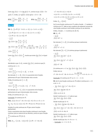 Funções reais de variável real
185
185 Unidade 4 – NEMA11PR (20152608)
Como ( )
3
lim 2
x
f x
→
= − e ( )
3
lim 5
x
g x
→
= , conclui-se que ( )
3 2
f = − e
( )
3 5
g = . Então, ( )( ) ( ) ( )
3 3 3 2 5 10
f g f g
× = × =− × =− .
57.2. ( )
( )
( )
3 2 2
3
3 5 5
f
f
g g
  −
= = = −
 
 
57.3.
( )
3
2 1
lim
1 4 2
x
f x
x
→
−
= = −
+
Pág. 136
58. ( ) ( )
{ }
2
: 9 0 3 5 0 3
f
D x x x x x
= ∈ − ≠ ∧  ∨ − ≠ ∧ ≤ =
R
( )
( ) ( )
{ }
: 3 3 3 5 3
x x x x x x
= ∈ ≠ ∨ ≠ − ∧  ∨ ≠ ∧ ≤ =
R
( ) ( )
{ }
: 3 3
x x x
= ∈  ∨ ≤ =
R R
• 3
x = :
( )
3 3
2 1 1
lim lim
5 2 2
x x
x
f x
x
− −
→ →
− −
= = =
− −
( )
( )
( )( )
0
2 0
2
3 3 3 3
3
3 3 1
lim lim lim lim
3 3 3 6 2
9
x x x x
x x x
x x
f x
x x x
x
+ + + +
→ → → →
−
−
= = = = =
− + +
−
( )
2 3 1
3
3 5 2
f
−
= =
−
Como ( ) ( )
3
1
lim 3
2
x
f x f
→
= = , resulta que existe ( )
3
lim
x
f x
→
e é igual
a
1
2
.
Atendendo a que 3 f
D
∈ e existe ( )
3
lim
x
f x
→
, conclui-se que f é
contínua em 3
x = .
• 3
x  :
( )
2
5
x
f x
x
−
=
−
e ] [
, 3 , 5 0
x x
∀ ∈ −∞ − ≠ .
No intervalo ] [
, 3
−∞ , ( )
f x é o quociente entre funções
polinomiais em que o denominador não se anula.
Então, f é contínua em ] [
, 3
−∞ .
• 3
x  :
( )
2
2
3
9
x x
f x
x
−
=
−
e ] [ 2
3, , 9 0
x x
∀ ∈ +∞ − ≠ .
No intervalo ] [
3, +∞ , ( )
f x é o quociente entre funções
polinomiais em que o denominador não se anula.
Então, f é contínua em ] [
3, +∞ .
Conclusão: f é contínua em R .
59.1. ( ) ( )
2
0 4 0 4 0 0 4
f x x x x x x x
= ⇔ − = ⇔ − = ⇔ = ∨ =
( )
{ } { } { }
 : 0  0, 4  0, 4
g g f
f
D D D x f x
=
∩ =
=
∩ =
R R R e as
funções f e g são contínuas em R (por serem funções
polinomiais).
Como o quociente entre duas funções contínuas é uma função
contínua, para os valores do seu domínio, conclui-se que a função
g
f
é contínua em { }
 0, 4
R .
59.2. ( )
{ } { }
2
: 0 : 4 0
f
f
D x D f x x x x
−
= ∈ − ≥ = ∈ − + ≥
R
( )
2
4 0 4 0
x x x x
− + ≥ ⇔ − + ≥
( ) ( )
0 4 0 0 4 0
x x x x
⇔ ≥ ∧− + ≥ ∨ ≤ ∧− + ≤
( ) ( )
impossível
0 4 0 4 0 4
x x x x x x
⇔ ≥ ∧ ≤ ∨ ≤ ∧ ≥ ⇔ ≥ ∧ ≤




Então, [ ]
0,4
f
D −
= .
Se f é uma função contínua em R então a função f
− também é
contínua em R . Sabe-se que a potência de expoente racional de
uma função contínua é uma função contínua no seu domínio.
Então, a função f
− é contínua em [ ]
0, 4 .
60. f
D = R
• 2
x  :
( ) 2
2
f x x x
= −
No intervalo ] [
,2
−∞ , f é contínua porque é polinomial.
• 2
x  :
( ) 3 2
2
f x x x
= − +
No intervalo ] [
2,+∞ , f é contínua porque é polinomial.
• 2
x = :
( ) ( )
2
2 2
lim lim 2 6
x x
f x x x
− −
→ →
= −
=
( ) ( )
3 2
2 2
lim lim 2 6
x x
f x x x
+ +
→ →
= − +
=
( ) 2
2 5
f k k
= −
f é contínua em 2
x = se ( ) ( ) ( )
2 2
lim lim 2
x x
f x f x f
− +
→ →
= = .
Então, tem-se:
2 2 5 25 24
5 6 5 6 0 6 1
2
k k k k k k k
± +
− = ⇔ − − = ⇔ = ⇔ = ∨ = −
Conclusão: f é contínua em R se 1 6
k k
=
− ∨ =.
61. Se f é uma função contínua em R então é contínua em 0
x =
e em 4
x = .
• ( ) ( )
2
0 0
lim lim 3 4 4
x x
f x x x
− −
→ →
= − + + =
( ) ( )
0 0
lim lim
x x
f x ax b b
+ +
→ →
= +
=
( )
0 0
f a b b
= × + =
Sendo f contínua em 0
x = sabe-se que
( ) ( ) ( )
0 0
lim lim 0
x x
f x f x f
− +
→ →
= = .
Donde resulta que 4
b = .
• ( ) ( )
4 4
lim lim 4 4 4
x x
f x ax a
− −
→ →
= + = +
( ) ( )
2
4 4
lim lim 3 4 16 12 4 0
x x
f x x x
+ +
→ →
= − + + =
− + + =
( )
4 4 4 4 4
f a a
= × + = +
Sendo f contínua em 4
x = sabe-se que
( ) ( ) ( )
4 4
lim lim 4
x x
f x f x f
− +
→ →
= = .
Donde resulta que 4 4 0 1
a a
+ = ⇔ =
− .
• Conclusão: 1 e 4
a b
=
− =
.
NEMA11PR
©
Porto
Editora
 