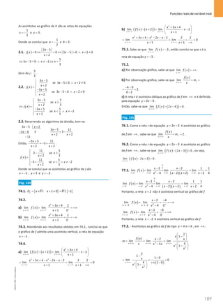 Funções reais de variável real
189
189 Unidade 4 – NEMA11PR (20152608)
As assíntotas ao gráfico de h são as retas de equações
1
e 3
2
x y
=
− =
.
Donde se conclui que
1
e 3
2
a b
=
− =
.
2.1. ( )
3 5
0 0 3 5 0 2 0
2
x
j x x x
x
−
= ⇔ = ⇔ − = ∧ + ≠
+
5
3 5 0 2
3
x x x
⇔ − = ∧ ≠ − ⇔ =
Zero de j :
5
3
.
2.2. ( )
3 5
se 3x 5 0 2 0
2
3 5
se 3x 5 0 2 0
2
x
x
x
j x
x
x
x
−

− ≥ ∧ + ≠

 +
= 
− +
 −  ∧ + ≠
 +

( )
3 5 5
se
2 3
3 5 5
se 2
2 3
x
x
x
j x
x
x x
x
−

≥

 +
⇔ =

− +
  ∧ ≠ −
 +

2.3. Recorrendo ao algoritmo da divisão, tem-se:
3 5 2
3 6 3
11
x x
x
− +
− −
−
3 5 11
3
2 2
x
x x
−
= −
+ +
Então,
3 5 11
3
2 2
x
x x
− +
=
− +
+ +
.
( )
11 5
3 se
2 3
11 5
3 se 2
2 3
x
x
j x
x x
x

− ≥

 +
= 
− +  ∧ ≠ −
 +

Donde se conclui que as assíntotas ao gráfico de j são
2 , 3 e 3
x y y
=
− = =
− .
Pág. 144
74.1. { } { }
: 1 0  1
f
D x x
= ∈ + ≠ = −
R R
74.2.
a) ( )
2
1 1
3 4 2
lim lim
1 0
x x
x x
f x
x
+ + +
→ − → −
+ +
= = = +∞
+
b) ( )
2
1 1
3 4 2
lim lim
1 0
x x
x x
f x
x
− − −
→− → −
+ +
= = = −∞
+
74.3. Atendendo aos resultados obtidos em 74.2., conclui-se que
o gráfico de f admite uma assíntota vertical, a reta de equação
1
x = − .
74.4.
a) ( ) ( )
( )
2
3 4
lim 2 lim 2
1
x x
x x
f x x x
x
→ +∞ → +∞
 
+ +
− +
= − −
 
+
 
2 2
3 4 2 2 2 2
lim lim 0
1 1
x x
x x x x x
x x
→ +∞ → +∞
+ + − − − −
= = = =
+ + +∞
b) ( ) ( )
( )
2
3 4
lim 2 lim 2
1
x x
x x
f x x x
x
→−∞ →−∞
 
+ +
− +
= − −
 
+
 
2 2
3 4 2 2 2 2
lim lim 0
1 1
x x
x x x x x
x x
→ −∞ →−∞
+ + − − − −
= = = =
+ + −∞
75.1. Sabe-se que ( )
lim 3
x
f x
→−∞
= − , então conclui-se que s é a
reta de equação 3
y = − .
75.2.
a) Por observação gráfica, sabe-se que ( )
1
lim
x
f x
+
→
= +∞ .
b) Por observação gráfica, sabe-se que
( )
lim t
x
f x
m
x
→ +∞
= =
4 0
2
0 2
− −
= =
−
.
c) A reta t é assintota oblíqua ao gráfico de f em +∞ e é definida
pela equação 2 4
y x
= − .
Então, sabe-se que ( ) ( )
( )
lim 2 4 0
x
f x x
→ +∞
− − =
.
Pág. 145
76.1. Como a reta r de equação 2 3
y x
= − é assíntota ao gráfico
de f em +∞ , sabe-se que
( )
lim 2
r
x
f x
m
x
→+∞
= = .
76.2. Como a reta r de equação 2 3
y x
= − é assíntota ao gráfico
de f em +∞ , sabe-se que ( ) ( )
( )
lim 2 3 0
x
f x x
→ +∞
− − =
, ou seja,
( )
( )
lim 2 3 0
x
f x x
→ +∞
− + =
.
77.1. ( )
( )( )
0
0
2
2 2 2 2
2 2 1 1
lim lim lim lim
4 2 2 2 4
x x x x
x x
f x
x x x x
− − − −
→ → → →
− −
= = = =
− − + +
( )
( )( )
0
0
2
2 2 2 2
2 2 1 1
lim lim lim lim
2 2 2 4
4
x x x x
x x
f x
x x x
x
+ + + +
→ → → →
− −
= = = =
− + +
−
Portanto, a reta 2
x = não é assíntota vertical ao gráfico de f.
( ) 2
2 2
2 4
lim lim
4 0
x x
x
f x
x
− − +
→− →−
− −
= = = −∞
−
( ) 2
2 2
2 4
lim lim
4 0
x x
x
f x
x
+ + −
→ − → −
− −
= = = +∞
−
Portanto, a reta 2
x = − é assíntota vertical ao gráfico de f.
77.2. ⋅ Assíntotas ao gráfico de f do tipo y mx b
= + , em +∞ :
( )
3
3
2
2
1
2
lim lim lim
4
4
1
x x x
x
f x x x
m
x x x
x
x
→+∞ → +∞ →+∞
 
−
 
−  
= = =
−  
−
 
 
( )
2
2
2
1
1 0
lim 0
4 1 0
1
x
x
x
x
→+∞
−
−
= = =
+∞ −
 
−
 
 
NEMA11PR
©
Porto
Editora
 