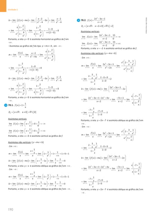 190
Unidade 4
190 Unidade 4 – NEMA11PR (20152608)
( )
( ) 2 2
2 2
lim lim 0 lim
4 4
x x x
x x
b f x mx x
x x
→+∞ → +∞ →+∞
− −
 
= −
= −
=
 
− −
 
( )
2
2 2
2 2
1 1
1 0
lim lim 0
4 4 1 0
1 1
x x
x
x x
x x
x x
→ +∞ →+∞
 
− −
  −
 
= = =
+∞ −
   
− −
   
   
Portanto, a reta 0
y = é assíntota horizontal ao gráfico de f em
+∞ .
⋅ Assíntotas ao gráfico de f do tipo y mx b
= + , em −∞ :
( )
3
3
2
2
1
2
lim lim lim
4
4
1
x x x
x
f x x x
m
x x x
x
x
→−∞ →−∞ →−∞
 
−
 
−  
= = =
−  
−
 
 
( )
2
2
2
1
1 0
lim 0
4 1 0
1
x
x
x
x
→ −∞
−
−
= =
−∞ −
 
−
 
 
( )
( ) 2 2
2 2
lim lim 0 lim
4 4
x x x
x x
b f x mx x
x x
→−∞ →−∞ →−∞
− −
 
= −
= −
=
 
− −
 
( )
2
2 2
2 2
1 1
1 0
lim lim 0
4 4 1 0
1 1
x x
x
x x
x x
x x
→ −∞ → −∞
 
− −
  −
 
= = =
−∞ −
   
− −
   
   
Portanto, a reta 0
y = é assíntota horizontal ao gráfico de f em
−∞ .
78.1. ( )
1
1
f x
x
= +
{ } { }
: 0  0
f
D x x
= ∈ ≠ =
R R
Assíntotas verticais
( )
0 0
1 1
lim lim 0
0
x x
f x x
x
− − −
→ →
 
= + = + = −∞
 
 
( )
0 0
1 1
lim lim 0
0
x x
f x x
x
+ + +
→ →
 
= + = + = +∞
 
 
Portanto, a reta 0
x = é assíntota vertical ao gráfico de f.
Assíntotas não verticais ( )
y mx b
= +
⋅ Em +∞ :
( )
2
1
1 1
lim lim lim 1 1 1 0 1
x x x
x
f x x
m
x x x
→ +∞ → +∞ → +∞
+
 
= = = + = + = + =
 
+∞
 
( )
( )
1 1 1
lim lim 1 lim 0
x x x
b f x mx x x
x x
→+∞ → +∞ →+∞
 
= − = + − = = =
 
+∞
 
Portanto, a reta y x
= é assíntota oblíqua ao gráfico de f em +∞ .
⋅ Em −∞ :
( )
2
1
1 1
lim lim lim 1 1 1 0 1
x x x
x
f x x
m
x x x
→ −∞ → −∞ → −∞
+
 
= = = + = + = + =
 
−∞
 
( )
( )
1 1 1
lim lim 1 lim 0
x x x
b f x mx x x
x x
→−∞ →−∞ →−∞
 
= − = + − = = =
 
−∞
 
Portanto, a reta y x
= é assíntota oblíqua ao gráfico de f em −∞ .
78.2. ( )
2
2 3 1
2
x x
f x
x
− +
=
+
{ } { }
: 2 0  2
f
D x x
= ∈ + ≠ = −
R R
Assíntotas verticais
( )
2
2 2
2 3 1 15
lim lim
2 0
x x
x x
f x
x
− − −
→ − →−
− +
= = = −∞
+
( )
2
2 2
2 3 1 15
lim lim
2 0
x x
x x
f x
x
+ + +
→ − → −
− +
= = = +∞
+
Portanto, a reta 2
x = − é assíntota vertical ao gráfico de f.
Assíntotas não verticais ( )
y mx b
= +
⋅ Em +∞ :
( )
2
2 2
2
2
3 1
2
2 3 1
lim lim lim
2
2
1
x x x
x
f x x x x x
m
x x x
x
x
→+∞ →+∞ →+∞
 
− +
 
− +  
= = =
+  
+
 
 
2
3 1
2
2 0 0
lim 2
2 1 0
1
x
x x
x
→+∞
− +
− +
= = =
+
+
( )
( )
2
2 3 1
lim lim 2
2
x x
x x
b f x mx x
x
→+∞ →+∞
 
− +
= −
= −
 
+
 
2 2
1
7
2 3 1 2 4 7 1
lim lim lim
2
2 2
1
x x x
x
x x x x x x
x x
x
x
→ +∞ →+∞ →+∞
 
− +
 
− + − − − +  
= = =
+ +  
+
 
 
1
7
7 0
lim 7
2 1 0
1
x
x
x
→ +∞
− +
− +
= = = −
+
+
Portanto, a reta 2 7
y x
= − é assíntota oblíqua ao gráfico de f em
+∞ .
⋅ Em −∞ :
( )
2
2 2
2
2
3 1
2
2 3 1
lim lim lim
2
2
1
x x x
x
f x x x x x
m
x x x
x
x
→−∞ →−∞ →−∞
 
− +
 
− +  
= = =
+  
+
 
 
2
3 1
2
2 0 0
lim 2
2 1 0
1
x
x x
x
→−∞
− +
− +
= = =
+
+
( )
( )
2
2 3 1
lim lim 2
2
x x
x x
b f x mx x
x
→ −∞ → −∞
 
− +
= −
= −
 
+
 
2 2
1
7
2 3 1 2 4 7 1
lim lim lim
2
2 2
1
x x x
x
x x x x x x
x x
x
x
→ −∞ → −∞ →−∞
 
− +
 
− + − − − +  
= = =
+ +  
+
 
 
1
7
7 0
lim 7
2 1 0
1
x
x
x
→ −∞
− +
− +
= = = −
+
+
Portanto, a reta 2 7
y x
= − é assíntota oblíqua ao gráfico de f em
−∞ .
NEMA11PR
©
Porto
Editora
 