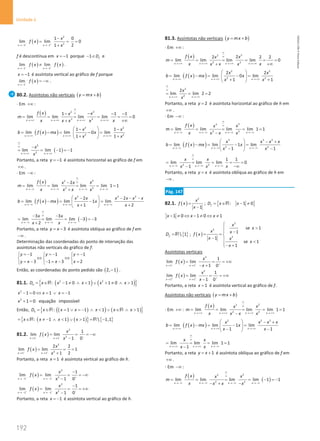 192
Unidade 4
192 Unidade 4 – NEMA11PR (20152608)
( )
2
2
1 1
1 0
lim lim 0
2
1
x x
x
f x
x
+ +
→ − → −
−
= = =
+
f é descontínua em 1
x = − porque 1 f
D
− ∈ e
( ) ( )
1 1
lim lim
x x
f x f x
− +
→ − → −
≠ .
1
x = − é assíntota vertical ao gráfico de f porque
( )
1
lim
x
f x
−
→ −
= −∞ .
80.2. Assíntotas não verticais ( )
y mx b
= +
⋅ Em +∞ :
( ) 2
2
3 3
1 1 1
lim lim lim lim 0
x x x x
f x x
x
m
x x
x x x
∞
∞
→+∞ → +∞ →+∞ →+∞
−
− − −
= = = = = =
+∞
+
( )
( )
2 2
2 2
1 1
lim lim 0 lim
1 1
x x x
x x
b f x mx x
x x
→+∞ → +∞ → +∞
 
− −
= −
= −
=
 
+ +
 
( )
2
2
lim lim 1 1
x x
x
x
∞
∞
→+∞ → +∞
−
= = − =
−
Portanto, a reta 1
y = − é assíntota horizontal ao gráfico de f em
+∞ .
⋅ Em −∞ :
( ) 2
2
2 2
2
lim lim lim lim 1 1
x x x x
f x x
x x
m
x x x x
∞
∞
→−∞ →−∞ →−∞ →−∞
−
= = = = =
+
( )
( )
2 2 2
2 2
lim lim 1 lim
1 2
x x x
x x x x x x
b f x mx x
x x
→−∞ →−∞ →−∞
 
− − − −
= −
= −
=
 
+ +
 
( )
3 3
lim lim lim 3 3
2
x x x
x x
x x
∞
∞
→ −∞ →−∞ →−∞
− −
= = = − =
−
+
Portanto, a reta 3
y x
= − é assíntota oblíqua ao gráfico de f em
−∞ .
Determinação das coordenadas do ponto de interseção das
assíntotas não verticais do gráfico de f:
1 1 1
3 1 3 2
y y y
y x x x
=
− =
− =
−
  
⇔ ⇔
  
= − − = − =
  
Então, as coordenadas do ponto pedido são ( )
2, 1
− .
81.1. ( ) ( )
{ }
2 2
: 1 0 1 1 0 1
h
D x x x x x
= ∈ − ≠ ∧  ∨ + ≠ ∧ 
R
2
1 0 1 1
x x x
− = ⇔ = ∨ =
−
2
1 0 equação impossível
x + =
Então, ( )
( ) ( )
{ }
: 1 1 1 1
h
D x x x x x x
= ∈ =∨ =
− ∧  ∨ ∈ ∧ 
R R
( ) ( )
{ } { }
: 1 1 1  1,1
x x x x
= ∈ ≠ − ∧  ∨  = −
R R
81.2. ( )
3
2
1 1
1
lim lim
1 0
x x
x
f x
x
− − −
→ →
= = = −∞
−
( )
2
2
1 1
2 2
lim lim 1
2
1
x x
x
f x
x
+ +
→ →
= = =
+
Portanto, a reta 1
x = é assíntota vertical ao gráfico de h.
( )
3
2
1 1
1
lim lim
1 0
x x
x
f x
x
− − +
→ − → −
−
= = = −∞
−
( )
3
2
1 1
1
lim lim
1 0
x x
x
f x
x
+ + −
→ − → −
−
= = = +∞
−
Portanto, a reta 1
x = − é assíntota vertical ao gráfico de h.
81.3. Assíntotas não verticais ( )
y mx b
= +
⋅ Em +∞ :
( ) 2
2
3 3
2
2 2 2
lim lim lim lim 0
x x x x
f x x
x
m
x x
x x x
∞
∞
→+∞ →+∞ → +∞ →+∞
= = = = = =
+∞
+
( )
( )
2 2
2 2
2 2
lim lim 0 lim
1 1
x x x
x x
b f x mx x
x x
→+∞ → +∞ → +∞
 
= −
= −
=
 
+ +
 
2
2
2
lim lim 2 2
x x
x
x
∞
∞
→ +∞ → +∞
= = =
Portanto, a reta 2
y = é assíntota horizontal ao gráfico de h em
+∞ .
⋅ Em −∞ :
( ) 3
3
3 3
lim lim lim lim 1 1
x x x x
f x x
x
m
x x x x
∞
∞
→−∞ → −∞ →−∞ →−∞
= = = = =
−
( )
( )
3 3 3
2 2
lim lim 1 lim
1 1
x x x
x x x x
b f x mx x
x x
→−∞ →−∞ → −∞
  − +
= −
= −
=
 
− −
 
2 2
1 1
lim lim lim 0
1
x x x
x x
x
x x
∞
∞
→ −∞ → −∞ → −∞
= = = = =
−∞
−
Portanto, a reta y x
= é assíntota oblíqua ao gráfico de h em
−∞ .
Pág. 147
82.1. ( )
2
1
x
f x
x
=
−
; { }
: 1 0
f
D x x
= ∈ − ≠
R
1 0 1 0 1
x x x
− ≠ ⇔ − ≠ ⇔ ≠
{ }
 1
f
D =R ; ( )
2
2
2
se 1
1
1
se 1
1
x
x
x x
f x
x x
x
x



 −
= = 
−  
− +

Assíntotas verticais
( )
2
1 1
1
lim lim
1 0
x x
x
f x
x
− − +
→ →
= = = +∞
− +
( )
2
1 1
1
lim lim
1 0
x x
x
f x
x
+ + +
→ →
= = = +∞
−
Portanto, a reta 1
x = é assíntota vertical ao gráfico de f.
Assíntotas não verticais ( )
y mx b
= +
⋅ Em +∞ :
( ) 2
2
2 2
lim lim lim lim 1 1
x x x x
f x x
x
m
x x x x
∞
∞
→+∞ →+∞ → +∞ →+∞
= = = = =
−
( )
( )
2 2 2
lim lim 1 lim
1 1
x x x
x x x x
b f x mx x
x x
→+∞ → +∞ →+∞
  − +
= −
= −
=
 
− −
 
lim lim lim 1 1
1
x x x
x x
x x
∞
∞
→ +∞ → +∞ →−∞
= = = =
−
Portanto, a reta 1
y x
= + é assíntota oblíqua ao gráfico de f em
+∞ .
⋅ Em −∞ :
( )
( )
2
2
2 2
lim lim lim lim 1 1
x x x x
f x x
x
m
x x x x
∞
∞
→−∞ →−∞ →−∞ →−∞
= = = = − =
−
− + −
NEMA11PR
©
Porto
Editora
 