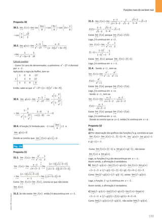 Funções reais de variável real
199
199 Unidade 4 – NEMA11PR (20152608)
Proposta 30
30.1. ( )
3 3
3 9
lim lim cos cos cos 2
4 4 4
x x
x
f x
→ →
π π π
     
= = = π+
     
     
2
cos
4 2
π
 
= =
 
 
30.2. ( )
( )( )
0
0
3 2
3 3 3
3 3
lim lim lim
27 3 3 9
x x x
x x
g x
x x x x
→ → →
− −
= =
− − + +
2
3
1 1
lim
24
3 9
x x x
→
=
+ +
Cálculo auxiliar:
⋅ Como 3 é zero do denominador, o polinómio 3
27
x − é divisível
por 3
x − .
Aplicando a regra de Ruffini, tem-se:
1 0 0 27
3 3 9 27
1 3 9 0
−
Então, sabe-se que ( )( )
3 2
27 3 3 9
x x x x
− = − + + .
30.3. ( ) 3
3
3
3
1
3
lim lim lim
27
27
1
x x x
x
x x
g x
x
x
x
∞
∞
→+∞ →+∞ →+∞
 
−
 
−  
= =
−  
−
 
 
( )
2
3
3
1
1 0 1
lim 0
27 1 0
1
x
x
x
x
→+∞
−
−
= = = =
+∞ − +∞
 
−
 
 
30.4. A função f é limitada pois
3
1 cos 1
4
xπ
 
− ≤ ≤
 
 
e
( )
lim 0
x
g x
→+∞
= .
Donde se conclui que ( ) ( )
lim 0
x
f x g x
→+∞
 ×  =
  .
Pág. 154
Proposta 31
31.1. ( )
2
4
1 1
1
lim lim
2
1
x x
x
f x
x
− −
→ →
= =
+
( )
( )( )
( )( )
0
0
1 1 1
1 3 2
1
lim lim lim
3 2 3 2 3 2
x x x
x x
x
f x
x x x
+ + +
→ → →
− + +
−
= =
+ − + − + +
( )( )
( )
1 1
1 3 2
lim lim 3 2 4
1
x x
x x
x
x
+ +
→ →
− + +
= = + +
=
−
Como ( ) ( )
1 1
lim lim
x x
f x f x
− +
→ →
≠ , conclui-se que não existe
( )
1
lim
x
f x
→
.
31.2. Se não existe ( )
1
lim
x
f x
→
então f é descontínua em 1
x = .
31.3. ⋅ ( )
2 2
1 1 5 2
lim lim 5 2
5 4
3 2 5 2
x x
x
f x
x
→ →
− +
= = = = +
−
+ − −
( )
2 1 5 2
2 5 2
5 4
5 2
f
− +
= = = +
−
−
Existe ( )
2
lim
x
f x
→
porque ( ) ( )
2
lim 2
x
f x f
→
= .
Logo, f é contínua em 2
x = .
⋅ ( )
2
4
1 1
1
lim lim
2
1
x x
x
f x
x
→− →−
= =
+
( )
( )
( )
2
4
1 1
1
2
1 1
f
−
−
= =
− +
Existe ( )
1
lim
x
f x
→−
porque ( ) ( )
1
lim 1
x
f x f
→−
= − .
Logo, f é contínua em 1
x = − .
31.4. ⋅ Sendo 1
a  , tem-se:
( )
2 2
4 4
lim lim
1 1
x a x a
x a
f x
x a
→ →
= =
+ +
( )
2
4
1
a
f a
a
=
+
Existe ( )
lim
x a
f x
→
porque ( ) ( )
lim
x a
f x f a
→
= .
Logo, f é contínua em x a
= .
⋅ Sendo 1
a  , tem-se:
( )
1 1
lim lim
3 2 3 2
x a x a
x a
f x
x a
→ →
− −
= =
+ − + −
( )
1
3 2
a
f a
a
−
=
+ −
Existe ( )
lim
x a
f x
→
porque ( ) ( )
lim
x a
f x f a
→
= .
Logo, f é contínua em x a
= .
⋅ Donde se conclui que se 1
a ≠ então f é contínua em x a
= .
Proposta 32
32.1.
a) Por observação dos gráficos das funções f e g, constata-se que
( ) ( )
1 1
lim lim 2
x x
f x f x
− +
→− →−
= = , ( )
1 4
f − =, ( ) ( )
1 1
lim lim 1
x x
g x g x
+
−
→− →−
= =
e ( )
1 1
g − =
− .
Como ( ) ( )
1
lim 1
x
f x f
→−
≠ − e ( ) ( )
1
lim 1
x
g x g
→−
≠ − , não existe
( )
1
lim
x
f x
→−
e ( )
1
lim
x
g x
→−
.
Logo, as funções f e g são descontínuas em 1
x = − .
Assim sendo, a afirmação é verdadeira.
b) ( )( ) ( ) ( )
( ) ( ) ( )
1 1 1 1
lim lim lim lim
x x x x
f g x f x g x f x g x
→− →− →− →−
+ = + = +
2 1 3
= + = e ( )( ) ( ) ( ) ( )
1 1 1 4 1 3
f g f g
+ − = − + − = + − = .
Como ( )( ) ( )( )
1
lim 1
x
f g x f g
→−
+ = + − , existe ( )( )
1
lim
x
f g x
→−
+ .
Logo, a função f g
+ é contínua em 1
x = − .
Assim sendo, a afirmação é verdadeira.
c) ( )( ) ( ) ( )
( ) ( ) ( )
1 1 1 1
lim lim lim lim
x x x x
f g x f x g x f x g x
→ → → →
+ = + = +
2 1 3
= + = e ( )( ) ( ) ( )
1 1 1 4 2 6
f g f g
+ = + = + = .
Como ( )( ) ( )( )
1
lim 1
x
f g x f g
→
+ ≠ + , não existe ( )( )
1
lim
x
f g x
→
+ .
NEMA11PR
©
Porto
Editora
 