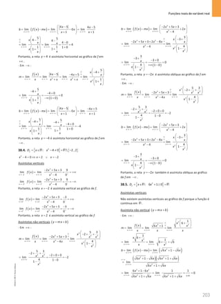 Funções reais de variável real
203
203 Unidade 4 – NEMA11PR (20152608)
( )
( )
4 5 4 5
lim lim 0 lim
1 1
x x x
x x
b f x mx x
x x
→ +∞ →+∞ →+∞
 
− −
= −
= −
=
 
 
+ +
 
5 5
4 4
4 0
lim lim 4
1
1 1 0
1
1
x x
x
x x
x
x
x
∞
∞
→+∞ →+∞
 
− −
  −
 
= = = =
+
  +
+
 
 
Portanto, a reta 4
y = é assíntota horizontal ao gráfico de f em
+∞ .
⋅ Em −∞ :
( )
2 2
2
5
4
4 5 4 5
lim lim lim lim
1
1
x x x x
x
x
f x x x
m
x x x x x
x
x
∞
∞
→−∞ → −∞ →−∞ → −∞
 
− +
 
− − +  
= = = =
+ +  
+
 
 
( )
5
4
4 0
lim 0
1 1 0
1
x
x
x
x
→−∞
− +
− +
= = =
−∞ +
 
+
 
 
( )
( )
4 5 4 5
lim lim 0 lim
1 1
x x x
x x
b f x mx x
x x
→−∞ →−∞ → −∞
 
− − +
= −
= −
=
 
 
+ +
 
5 5
4 4
4 0
lim lim 4
1
1 1 0
1
1
x x
x
x x
x
x
x
∞
∞
→ −∞ → −∞
 
− + − +
  − +
 
= = = = −
+
  +
+
 
 
Portanto, a reta 4
y = − é assíntota horizontal ao gráfico de f em
−∞ .
38.4. { } { }
2
: 4 0  2 , 2
f
D x x
= ∈ − ≠ = −
R R
2
4 0 2 2
x x x
− = ⇔ = ∨ =
−
Assíntotas verticais
( )
3
2
2 2
2 5 3 9
lim lim
4 0
x x
x x
f x
x
− − +
→ − → −
− + +
= = = +∞
−
( )
3
2
2 2
2 5 3 9
lim lim
4 0
x x
x x
f x
x
+ + −
→ − → −
− + +
= = = −∞
−
Portanto, a reta 2
x = − é assíntota vertical ao gráfico de f.
( )
3
2
2 2
2 5 3 3
lim lim
4 0
x x
x x
f x
x
− − −
→ →
− + + −
= = = +∞
−
( )
3
2
2 2
2 5 3 3
lim lim
4 0
x x
x x
f x
x
+ + +
→ →
− + + −
= = = −∞
−
Portanto, a reta 2
x = é assíntota vertical ao gráfico de f.
Assíntotas não verticais ( )
y mx b
= +
⋅ Em +∞ :
( )
3
3 2 3
3
3
2
5 3
2
2 5 3
lim lim lim
4
4
1
x x x
x
f x x x x x
m
x x x
x
x
∞
∞
→+∞ →+∞ →+∞
 
− + +
 
− + +  
= = =
−  
−
 
 
2 3
2
5 3
2
2 0 0
lim 2
4 1 0
1
x
x x
x
→ +∞
− + +
− + +
= = = −
−
−
( )
( )
3
2
2 5 3
lim lim 2
4
x x
x x
b f x mx x
x
→+∞ → +∞
 
− + +
= −
= +
 
−
 
3 3
2
2
2
3
3
2 5 3 2 8
lim lim
4
4
1
x x
x
x x x x x
x
x
x
∞
∞
→ +∞ →+∞
 
− +
 
− + + + −  
= =
−  
−
 
 
( )
2
3
3
3 0
lim 0
4 1 0
1
x
x
x
x
→+∞
− +
− +
= = =
+∞ −
 
−
 
 
Portanto, a reta 2
y x
= − é assíntota oblíqua ao gráfico de f em
+∞ .
⋅ Em −∞ :
( )
3
3 2 3
3
3
2
5 3
2
2 5 3
lim lim lim
4
4
1
x x x
x
f x x x x x
m
x x x
x
x
∞
∞
→−∞ → −∞ →−∞
 
− + +
 
− + +  
= = =
−  
−
 
 
2 3
2
5 3
2
2 0 0
lim 2
4 1 0
1
x
x x
x
→ −∞
− + +
− + +
= = = −
−
−
( )
( )
3
2
2 5 3
lim lim 2
4
x x
x x
b f x mx x
x
→−∞ →−∞
 
− + +
= −
= +
 
−
 
3 3
2
2
2
3
3
2 5 3 2 8
lim lim
4
4
1
x x
x
x x x x x
x
x
x
∞
∞
→ −∞ → −∞
 
− +
 
− + + + −  
= =
−  
−
 
 
( )
2
3
3
3 0
lim 0
4 1 0
1
x
x
x
x
→−∞
− +
− +
= = =
−∞ −
 
−
 
 
Portanto, a reta 2
y x
= − também é assíntota oblíqua ao gráfico
de f em −∞ .
38.5. { }
2
: 6 1 0
f
D x x
= ∈ + ≥ =
R R
Assíntotas verticais
Não existem assíntotas verticais ao gráfico de f porque a função é
contínua em R .
Assíntota não vertical ( )
y mx b
= +
⋅ Em +∞ :
( )
2
2
2
1
6
6 1
lim lim lim
x x x
x
f x x
x
m
x x x
∞
∞
→+∞ →+∞ →+∞
 
+
 
+  
= = =
2
2
1
6
1
lim lim 6 6
x x
x
x
x x
→ +∞ →+∞
+
= = +
=
( )
( ) ( )
2
lim lim 6 1 6
x x
b f x mx x x
→ +∞ →+∞
= −
= + −
( )( )
2 2
2
6 1 6 6 1 6
lim
6 1 6
x
x x x x
x x
∞−∞
→ +∞
+ − + +
=
+ +
2 2
2 2
6 1 6 1 1
lim lim 0
6 1 6 6 1 6
x x
x x
x x x x
→ +∞ →+∞
+ −
= = =
=
+∞
+ + + +
NEMA11PR
©
Porto
Editora
 