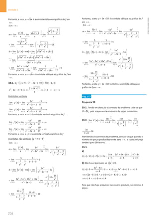 204
Unidade 4
204 Unidade 4 – NEMA11PR (20152608)
Portanto, a reta 6
y x
= é assíntota oblíqua ao gráfico de f em
+∞ .
⋅ Em −∞ :
( )
2
2
2
1
6
6 1
lim lim lim
x x x
x
f x x
x
m
x x x
∞
∞
→−∞ → −∞ → −∞
 
+
 
+  
= = =
2
2
1
6
1
lim lim 6 6
x x
x
x
x x
→ −∞ →−∞
− +
 
= = − + =
−
 
 
 
( )
( ) ( )
2
lim lim 6 1 6
x x
b f x mx x x
→ −∞ →−∞
= −
= + +
( )( )
2 2
2
6 1 6 6 1 6
lim
6 1 6
x
x x x x
x x
∞−∞
→ −∞
+ + + −
= =
+ −
2 2
2 2
6 1 6 1 1
lim lim 0
6 1 6 6 1 6
x x
x x
x x x x
→ −∞ → −∞
+ −
= =
=
+∞
+ − + −
Portanto, a reta 6
y x
= − é assíntota oblíqua ao gráfico de f em
−∞ .
38.6. { } { }
2
: 2 3 0  1 , 3
f
D x x x
= ∈ − − ≠ = −
R R
2 2 4 12
2 3 0 3 1
2
x x x x x
± +
− − = ⇔ = ⇔ = ∨ =
−
Assíntotas verticais
( )
3
2
1 1
5 5
lim lim
2 3 0
x x
x
f x
x x
− − +
→ − → −
−
= = = −∞
− −
( )
3
2
1 1
5 5
lim lim
2 3 0
x x
x
f x
x x
+ + −
→ − → −
−
= = = +∞
− −
Portanto, a reta 1
x = − é assíntota vertical ao gráfico de f.
( )
3
2
3 3
5 135
lim lim
2 3 0
x x
x
f x
x x
− − −
→ →
= = = −∞
− −
( )
3
2
3 3
5 135
lim lim
2 3 0
x x
x
f x
x x
+ + +
→ →
= = = +∞
− −
Portanto, a reta 3
x = é assíntota vertical ao gráfico de f.
Assíntotas não verticais ( )
y mx b
= +
⋅ Em +∞ :
( ) 3 3
3 2
3
2 3
5 5
lim lim lim
2 3
2 3
1
x x x
f x x x
m
x x x x
x
x x
∞
∞
→ +∞ →+∞ →+∞
= = =
− −  
− −
 
 
2 3
5 5
lim 5
2 3 1 0 0
1
x
x x
→ +∞
= = =
− −
− −
( )
( )
3
2
5
lim lim 5
2 3
x x
x
b f x mx x
x x
→+∞ → +∞
 
= −
= −
 
− −
 
2
3 3 2 2
2
2
2
15
10
5 5 10 15
lim lim
2 3
2 3
1
x x
x
x x x x x
x x
x
x x
∞
∞
→+∞ →+∞
 
+
 
− + +  
=
− −  
− −
 
 
2
2
15
10
10 0
lim 10
2 3 1 0 0
1
x
x
x x
→+∞
+
+
= = =
− −
− −
Portanto, a reta 5 10
y x
= + é assíntota oblíqua ao gráfico de f
em +∞ .
⋅ Em −∞ :
( ) 3 3
3 2
3
2 3
5 5
lim lim lim
2 3
2 3
1
x x x
f x x x
m
x x x x
x
x x
∞
∞
→−∞ →−∞ → −∞
= = =
− −  
− −
 
 
2 3
5 5
lim 5
2 3 1 0 0
1
x
x x
→ −∞
= = =
− −
− −
( )
( )
3
2
5
lim lim 5
2 3
x x
x
b f x mx x
x x
→−∞ →−∞
 
= −
= −
 
− −
 
2
3 3 2 2
2
2
2
15
10
5 5 10 15
lim lim
2 3
2 3
1
x x
x
x x x x x
x x
x
x x
∞
∞
→ −∞ → −∞
 
+
 
− + +  
= =
− −  
− −
 
 
2
2
15
10
10 0
lim 10
2 3 1 0 0
1
x
x
x x
→ −∞
+
+
= = =
− −
− −
Portanto, a reta 5 10
y x
= + também é assíntota oblíqua ao
gráfico de f em −∞ .
Pág. 157
Proposta 39
39.1. Tendo em atenção o contexto do problema sabe-se que
0
D = N pois x representa o número de peças produzidas.
39.2. ( )
16 16 16
lim lim lim lim
4
4
4
1
1
x x x x
x x
C x
x
x
x
x
∞
∞
→+∞ →+∞ →+∞ →+∞
= = =
+   +
+
 
 
16
16
1 0
= =
+
Atendendo ao contexto do problema, conclui-se que quando o
número de peças produzidas tende para +∞ , o custo por peça
tenderá para 160 euros.
39.3.
a)
( ) ( ) ( )
2 2
16 2 8 16 2 8
2
4 4 4
x x x x x x
L x V x C x x
x x x
+ − −
= − = − = =
+ + +
b) Não haverá prejuízo se ( ) 0
L x ≥ .
( )
2
2
4 0
2 8
0 0 0 2 8 0 0
4 x
x x
L x x x x x
x + 
−
≥ ⇔ ≥ ∧ ≥ ⇔ − ≥ ∧ ≥
+
( )
2 8 0 0 2 8 0 0
x x x x x
⇔ − ≥ ∧ ≥ ⇔ − ≥ ∧ ≥
4 0 4
x x x
⇔ ≥ ∧ ≥ ⇔ ≥
Para que não haja prejuízo é necessário produzir, no mínimo, 4
peças.
NEMA11PR
©
Porto
Editora
 