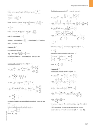Funções reais de variável real
207
207 Unidade 4 – NEMA11PR (20152608)
Então, tem-se que a função definida por
1
sin
2
y
x
 
=  
− π
 
é
limitada.
2
lim cos cos 0
2
x
x
π
→
π
 
= =
 
 
Donde se conclui que ( )
2 2
1
lim lim cos sin 0
2
x x
f x x
x
π π
→ →
 
 
= =
 
 
− π
 
 
.
0
2
f
π
 
=
 
 
Então, existe ( )
2
lim
x
f x
π
→
porque ( )
2
lim
2
x
f x f
π
→
π
 
=  
 
.
Logo, f é contínua em
2
x
π
= .
⋅ Como f é contínua em 
2
π
 
 
 
R e é contínua em
2
x
π
= , conclui-
se que f é contínua em R .
Proposta 46 *
47.1. Assíntota vertical
( )
2
1 1
3 1 5
lim lim
1 0
x x
x x
f x
x
− − −
→ →
+ +
= = = −∞
−
Portanto, a reta 1
x = é assíntota vertical ao gráfico de f.
: 1
r x = .
Assíntota não vertical ( )
y mx b
= + em −∞ :
( )
2
2 2
2
2
1 1
3
3 1
lim lim lim
1
1
x x x
x
f x x x x x
m
x x x
x
x
∞
∞
→−∞ →−∞ → −∞
 
+ +
 
+ +  
= = =
−  
−
 
 
2
1 1
3
3 0 0
lim 3
1 1 0
1
x
x x
x
→−∞
+ +
+ −
= = =
−
−
( )
( )
2
3 1
lim lim 3
1
x x
x x
b f x mx x
x
→−∞ →−∞
 
+ +
= −
= −
 
−
 
2 2
1
4
3 1 3 3 4 1
lim lim lim
1
1 1
1
x x x
x
x x x x x x
x x
x
x
∞
∞
→ −∞ →−∞ →−∞
 
+
 
+ + − + +  
= = =
− −  
−
 
 
1
4
4 0
lim 4
1 1 0
1
x
x
x
→ −∞
+
+
= = =
−
−
Portanto, a reta 3 4
y x
= + também é assíntota ao gráfico de f em
−∞ .
: 3 4
t y x
= +
Determinação das coordenadas do ponto A:
1 1
3 4 7
x x
y x y
= =
 
⇔
 
=
+ =
 
Então, ( )
1, 7
A .
47.2. Assíntota não vertical ( )
y mx b
= + em +∞ :
( )
2
2
2
1 3
3
4
4
lim lim lim
x x x
x x
f x x
m
x x x
∞
∞
→+∞ → +∞ → +∞
 
+
+  
 
= = =
2 2
2
1 3 1 3
1 3 1 1
4 4
lim lim lim 0
4 4 2
x x x
x x
x x
x x x
→ +∞ →+∞ →+∞
+ +
= = = + = + =
( )
( )
2
1
lim lim 3
4 2
x x
x
b f x mx x
→+∞ → +∞
 
 
= −
= + −
 
 
2 2
2 2
1 1
3 3
4 2 4 2 3
lim lim
1 1
3 3
4 2 4 2
x x
x x
x x
x x
x x
→ +∞ →+∞
  
+ − + +
  
  
  
= =
+ + + +
3
0
= =
+∞
Portanto, a reta
2
x
y = é assíntota ao gráfico de f em +∞ .
:
2
x
s y = .
Determinação das coordenadas do ponto B:
4
3 4 3 4
5
8
3 4
2 2
5
y x y x y
x x
y x
x

=
+ =
+ = −
  
  
⇔ ⇔
  
= +
=
   = −
  

Então,
8 4
,
5 5
B
 
− −
 
 
.
Proposta 47 *
Assíntota não vertical ( )
y mx b
= + em +∞ :
( ) 2 2
2 2
2 2
lim lim lim
3 3
x x x
x x
f x x x
m
x x x x x
∞
∞
→+∞ →+∞ → +∞
− − +
= = =
+ +
2
2
2 2
1 1
0 1
lim lim 1
3
3 1 0
1
1
x x
x
x x
x
x
x
→ +∞ → +∞
 
− + − +
  +
 
= = = =
+
  +
+
 
 
( )
( )
2
2
lim lim 1
3
x x
x x
b f x mx x
x
→+∞ →+∞
 
− +
= −
= −
 
+
 
2 2
2 3 5 5
lim lim lim
3
3 3
1
x x x
x x x x x x
x x
x
x
∞
∞
→+∞ → +∞ →+∞
− + − − − −
= = =
+ +  
+
 
 
5 5
lim 5
3 1 0
1
x
x
→+∞
− −
= = = −
+
+
Portanto, a reta 5
y x
= − é assíntota oblíqua ao gráfico de f em
+∞ .
A reta r é a reta de equação 5
y x
= − e interseta os eixos
coordenados nos pontos de coordenadas ( )
5, 0 e ( )
0, 5
− .
NEMA11PR
©
Porto
Editora
 