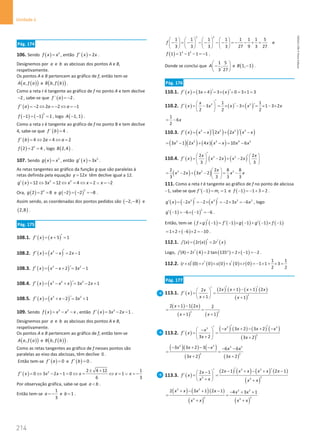 214
Unidade 4
214 Unidade 4 – NEMA11PR (20152608)
Pág. 174
106. Sendo ( ) 2
f x x
= , então ( ) 2
f x x
′ = .
Designemos por a e b as abcissas dos pontos A e B,
respetivamente.
Os pontos A e B pertencem ao gráfico de f, então tem-se
( )
( )
,
A a f a e ( )
( )
,
B b f b .
Como a reta r é tangente ao gráfico de f no ponto A e tem declive
2
− , sabe-se que ( )
´ 2
f a = − .
( ) 2 2 2 1
f a a a
′ =
− ⇔ =
− ⇔ =
−
( ) ( )
2
1 1 1
f − =− = , logo ( )
1, 1
A − .
Como a reta s é tangente ao gráfico de f no ponto B e tem declive
4, sabe-se que ( )
´ 4
f b = .
( ) 4 2 4 2
f b a a
′ = ⇔ = ⇔ =
( ) 2
2 2 4
f = = , logo ( )
2,4
B .
107. Sendo ( ) 3
g x x
= , então ( ) 2
3
g x x
′ = .
As retas tangentes ao gráfico da função g que são paralelas à
retas definida pela equação 12
y x
= têm declive igual a 12.
( ) 2 2
12 3 12 4 2 2
g x x x x x
′ = ⇔ = ⇔ = ⇔ = ∨ = −
Ora, ( ) 3
2 2 8
g = = e ( ) ( )
3
2 2 8
g − =
− =
− .
Assim sendo, as coordenadas dos pontos pedidos são ( )
2, 8
− − e
( )
2,8 .
Pág. 175
108.1. ( ) ( )
5 1
f x x ′
′ = + =
108.2. ( ) ( )
2
2 1
f x x x x
′
′ = − = −
108.3. ( ) ( )
3 2
2 3 1
f x x x x
′
′ = − + = −
108.4. ( ) ( )
3 2 2
3 2 1
f x x x x x x
′
′ = − + = − +
108.5. ( ) ( )
3 2
2 3 1
f x x x x
′
′ = + − = +
109. Sendo ( ) 3 2
f x x x x
= − − , então ( ) 2
3 2 1
f x x x
′ = − − .
Designemos por a e b as abcissas dos pontos A e B,
respetivamente.
Os pontos A e B pertencem ao gráfico de f, então tem-se
( )
( )
,
A a f a e ( )
( )
,
B b f b .
Como as retas tangentes ao gráfico de f nesses pontos são
paralelas ao eixo das abcissas, têm declive 0 .
Então tem-se ( ) 0
f a
′ = e ( ) 0
f b
′ = .
( ) 2 2 4 12 1
0 3 2 1 0 1
6 3
f x x x x x x
± +
′ = ⇔ − − = ⇔ = ⇔ = ∨ = −
Por observação gráfica, sabe-se que a b
 .
Então tem-se
1
3
a = − e 1
b = .
3 2
1 1 1 1 1 1 1 5
3 3 3 3 27 9 3 27
f
       
− = − − − − − =
− − + =
       
       
e
( ) 3 2
1 1 1 1 1
f = − − =
− .
Donde se conclui que
1 5
,
3 27
A
 
−
 
 
e ( )
1, 1
B − .
Pág. 176
110.1. ( ) ( ) ( )
3 4 3 0 3 1 3
f x x x
′ ′
′ = + = × + = × =
110.2. ( ) ( ) ( )
2 2
1 1
3 3 1 3 2
2 2 2
x
f x x x x x
′
  ′ ′
′ = − = × − × = × − ×
 
 
1
6
2
x
= −
110.3. ( ) ( ) ( ) ( ) ( )
3 2 2 3
2 2
f x x x x x x x
′ ′
′ =
− + −
( )( ) ( )( )
2 2 3 4 2
3 1 2 4 10 6
x x x x x x x
= − + − = −
110.4. ( ) ( ) ( )
3 3
2 2
2 2
3 3
x x
f x x x x x
′
   
′
′
= − + −
   
   
( ) ( )
3 2 3
2 2 8 8
2 3 2
3 3 3 3
x
x x x x x
 
= − + − = −
 
 
111. Como a reta t é tangente ao gráfico de f no ponto de abcissa
−1, sabe-se que ( )
' 1 1
t
f m
− = = e ( )
1 1 3 2
f − =
− + = .
( ) ( ) ( )
3 3 2 2
2 2 2 3 6
g x x x x x
′ ′
′ = − =− × =− × =− , logo
( ) ( )
2
1 6 1 6
g′ − =− × − =− .
Então, tem-se ( ) ( ) ( ) ( ) ( ) ( )
1 1 1 1 1
f g f g g f
′ ′ ′
× − = − × − + − × −
( )
1 2 6 2 10
= × + − × =− .
112.1. ( ) ( )
( ) 2 ( ) 2
j x r x r x
′ ′
′
= =
Logo, ( ) ( ) ( )
(4) 2 4 2 tan 135 2 1 2
j r′
′ = = ° = × − =− .
112.2. ( ) ( ) ( ) ( )
1 1
( ) (0) 0 0 0 0 1 1 3
2 2
r s r s s r
′ ′ ′
× = × + × =− × + × =
Pág. 177
113.1. ( )
( ) ( ) ( ) ( )
( )
2
2 1 1 2
2
1 1
x x x x
x
f x
x x
′ ′
′ + − +
 
′
= =
 
+
  +
( ) ( )
( ) ( )
2 2
2 1 1 2 2
1 1
x x
x x
+ −
= =
+ +
113.2. ( )
( ) ( ) ( ) ( )
( )
3 3
3
2
3 2 3 2
3 2 3 2
x x x x
x
f x
x x
′ ′
′ − + − + −
 
−
′
= =
 
+ +
 
( )( ) ( )
( ) ( )
2 3 3 2
2 2
3 3 2 3 6 6
3 2 3 2
x x x x x
x x
− + − − − −
= =
+ +
113.3. ( )
( ) ( ) ( ) ( )
( )
3 3
2
3 3
2 1 2 1
2 1 x x x x x x
x
f x
x x x x
′ ′
′ − + − + −
−
 
′
= =
 
+
  +
( ) ( )( )
( ) ( )
3 2 3 2
2 2
3 3
2 3 1 2 1 4 3 1
x x x x x x
x x x x
+ − + − − + +
= =
+ +
NEMA11PR
©
Porto
Editora
 
