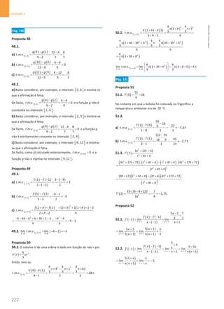 222
Unidade 4
222 Unidade 4 – NEMA11PR (20152608)
Pág. 190
Proposta 48
48.1.
a) [ ]
( ) ( )
2,9
9 2 12 4 8
. . .
9 2 7 7
g g
t m v
− −
= = =
−
b) [ ]
( ) ( )
6,12
12 6 4 4
. . . 0
12 6 6
g g
t m v
− −
= = =
−
c) [ ]
( ) ( )
9,12
12 9 4 12 8
. . .
12 9 3 3
g g
t m v
− −
= = = −
−
48.2.
a) Basta considerar, por exemplo, o intervalo [ ]
2, 6 e mostra-se
que a afirmação é falsa.
De facto, [ ]
( ) ( )
2,6
6 2 4 4
. . . 0
6 2 4
g g
t m v
− −
= = =
−
e a função g não é
constante no intervalo [ ]
2, 6 .
b) Basta considerar, por exemplo, o intervalo [ ]
2, 9 e mostra-se
que a afirmação é falsa.
De facto, [ ]
( ) ( )
2,9
9 2 12 4 8
. . . 0
9 2 7 7
g g
t m v
− −
= = = 
−
e a função g
não é estritamente crescente no intervalo [ ]
2, 9 .
c) Basta considerar, por exemplo, o intervalo [ ]
9,12 e mostra-
se que a afirmação é falsa.
De facto, como já calculado anteriormente, [ ]
9,12
. . . 0
t m v  e a
função g não é injetiva no intervalo [ ]
9,12 .
Proposta 49
49.1.
a) [ ]
( ) ( )
( )
( )
1,1
1 1 3 3
. . . 3
1 1 2
f f
t m v −
− − − −
= = =
− −
b) [ ]
( ) ( )
3,5
5 3 9 1
. . . 5
5 3 2
f f
t m v
− − −
= = = −
−
c) [ ]
( ) ( ) ( ) ( )
2
2,2
2 2 2 3 2 1 3
. . .
2 2
h
f h f h h
t m v
h h
+
+ − − + + + + −
= =
+ −
2 2
4 4 6 3 1 3
1
h h h h h
h
h h
− − − + + + − − −
= = =
− −
49.2. [ ] ( )
2,2
0 0
lim . . . lim 1 1
h
h h
t m v h
+
→ →
= − − =
−
Proposta 50
50.1. O volume V de uma esfera é dado em função do raio r por
( ) 3
4
3
V r r
= π .
Então, tem-se:
[ ]
( ) ( )
3 3
1,4
4 4 4
4 1 63
4 1 3 3 3
. . . 28
4 1 3 3
V V
t m v
π× − π× π×
−
= = = = π
−
50.2. [ ]
( ) ( ) ( )
3 3
1,1
4 4
1 1
1 1 3 3
. . .
1 1
h
h
V h V
t m v
h h
+
π + − π×
+ −
= =
+ −
( ) ( )
2 3 2 3
4 4 4
1 3 3 3 3
3 3 3
h h h h h h
h h
π + + + − π π + +
= =
( )
2
4
3 3
3
h h
= π + +
[ ] ( ) ( )
2
1,1
0 0
4 4
lim . . . lim 3 3 3 0 0 4
3 3
h
h h
t m v h h
+
→ →
 
= π + + = π + + = π
 
 
Pág. 191
Proposta 51
51.1. ( )
72
0 18
4
T = =
No instante em que a bebida foi colocada no frigorífico a
temperatura ambiente era de 18 C
° .
51.2.
a) [ ]
( ) ( )
0,1
93
18
1 0 23
9
. . . 7,67
1 0 1 3
T T
t m v
−
−
= = = − ≈ −
−
b) [ ]
( ) ( )
1,2
122 93
2 1 65
16 9
. . . 2,71
2 1 1 24
T T
t m v
−
−
= = = − ≈ −
−
51.3. ( )
2
2
4 17 72
4 4
t t
T t
t t
+ +
′ =
+ +
( ) ( ) ( ) ( )
( )
´ ´
2 2 2 2
2
2
4 17 72 4 4 4 4 4 17 72
4 4
t t t t t t t t
t t
+ + + + − + + + +
=
+ +
( )( ) ( )( )
( )
2 2
2
2
8 17 4 4 2 4 4 17 72
4 4
t t t t t t
t t
+ + + − + + +
=
+ +
( ) 2
33 16 8 122 7
2 1,75
4
16
T
× − ×
′ = =
− =
−
Proposta 52
52.1. ( )
( ) ( )
( )
1 1
5 2 7
1 3 3
1 lim lim
1 1
x x
x
f x f
f
x x
→− →−
−
+
− −
′ −
= =
− − +
( )
( )
( )
1 1
5 1
5 5 5
lim lim
3 1 3 1 3
x x
x
x
x x
→− →−
+
+
= = =
+ +
52.2. ( )
( ) ( )
( ) ( )
1 1 1
5
5
1 5 5
1 lim lim lim
1 1 1
x x x
f x f x
x
f
x x x x
→− →− →−
+
− − +
′ −
= = =
− − + +
( )
( )
1 1
5 1 5
lim lim 5
1
x x
x
x x x
→− →−
+
= = = −
+
NEMA11PR
©
Porto
Editora
 