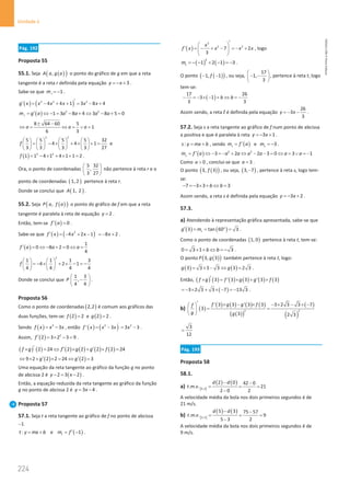 224
Unidade 4
224 Unidade 4 – NEMA11PR (20152608)
Pág. 192
Proposta 55
55.1. Seja ( )
( )
,
A a g a o ponto do gráfico de g em que a reta
tangente é a reta r definida pela equação 3
y x
=
− + .
Sabe-se que 1
r
m = − .
( ) ( )
3 2 2
4 4 1 3 8 4
g x x x x x x
′
′ = − + + = − +
( ) 2 2
1 3 8 4 3 8 5 0
r
m g a a a a a
′
= ⇔ − = − + ⇔ − + =
8 64 60 5
1
6 3
a a a
± −
⇔ = ⇔ = ∨ =
3 2
5 5 5 5 32
4 4 1
3 3 3 3 27
f
       
= − × + × +
=
       
       
e
( ) 3 2
1 1 4 1 4 1 1 2
f = − × + × + = .
Ora, o ponto de coordenadas
5 32
,
3 27
 
 
 
não pertence à reta r e o
ponto de coordenadas ( )
1, 2 pertence à reta r.
Donde se conclui que ( )
1, 2
A .
55.2. Seja ( )
( )
,
P a f a o ponto do gráfico de f em que a reta
tangente é paralela à reta de equação 2
y = .
Então, tem-se ( ) 0
f a
′ = .
Sabe-se que ( ) ( )
´
2
4 2 1 8 2
f x x x x
′ =
− + − =
− + .
( )
1
0 8 2 0
4
f a a a
′ = ⇔ − + = ⇔ =
2
1 1 1 3
4 2 1
4 4 4 4
f
   
=
− × + × − =
−
   
   
Donde se conclui que
1 3
,
4 4
P
 
−
 
 
.
Proposta 56
Como o ponto de coordenadas ( )
2,2 é comum aos gráficos das
duas funções, tem-se: ( )
2 2
f = e ( )
2 2
g = .
Sendo ( ) 3
3
f x x x
= − , então ( ) ( )
'
3 2
' 3 3 3
f x x x x
= − = − .
Assim, ( ) 2
2 3 2 3 9
f ′ = × − = .
( ) ( ) ( ) ( ) ( ) ( )
2 24 2 2 2 2 24
f g f g g f
′ ′ ′
× = ⇔ × + × =
( ) ( )
9 2 2 2 24 2 3
g g
′ ′
⇔ × + × = ⇔ =
Uma equação da reta tangente ao gráfico da função g no ponto
de abcissa 2 é ( )
2 3 2
y x
− = − .
Então, a equação reduzida da reta tangente ao gráfico da função
g no ponto de abcissa 2 é 3 4
y x
= − .
Proposta 57
57.1. Seja t a reta tangente ao gráfico de f no ponto de abcissa
−1.
:
t y mx b
= + e ( )
1
t
m f ′
= − .
( )
3
2 2
7 2
3
x
f x x x x
′
 
′ =
− + − =
− +
 
 
, logo
( ) ( )
2
1 2 1 3
t
m =− − + − =− .
O ponto ( )
( )
1, 1
f
− − , ou seja,
17
1,
3
 
− −
 
 
, pertence à reta t, logo
tem-se:
( )
17 26
3 1
3 3
b b
− =− × − + ⇔ =−
Assim sendo, a reta t é definida pela equação
26
3
3
y x
=
− − .
57.2. Seja s a reta tangente ao gráfico de f num ponto de abcissa
a positiva e que é paralela à reta 3 1
y x
=
− + .
:
s y mx b
= + , sendo ( )
s
m f a
′
= e 3
s
m = − .
( ) 2 2
3 2 2 3 0 3 1
s
m f a a a a a a a
′
= ⇔ − = − + ⇔ − − = ⇔ = ∨ = −
Como 0
a  , conclui-se que 3
a = .
O ponto ( )
( )
3, 3
f , ou seja, ( )
3, 7
− , pertence à reta s, logo tem-
se:
7 3 3 3
b b
− =− × + ⇔ =
Assim sendo, a reta s é definida pela equação 3 2
y x
=
− + .
57.3.
a) Atendendo à representação gráfica apresentada, sabe-se que
( ) ( )
3 tan 60 3
t
g m
′ = = ° = .
Como o ponto de coordenadas ( )
1, 0 pertence à reta t, tem-se:
0 3 1 3
b b
= × + ⇔ =
− .
O ponto ( )
( )
3, 3
P g também pertence à reta t, logo:
( ) ( )
3 3 3 3 3 2 3
g g
= × − ⇔ = .
Então, ( ) ( ) ( ) ( ) ( ) ( )
3 ' 3 3 ' 3 3
f g f g g f
′
× = × + ×
( )
3 2 3 3 7 13 3
=− × + × − =− .
b) ( )
( ) ( ) ( ) ( )
( )
( )
( )
( )
2 2
' 3 3 ' 3 3 3 2 3 3 7
3
3 2 3
f g g f
f
g g
′ × − × − × − × −
 
= =
 
 
3
12
=
Pág. 193
Proposta 58
58.1.
a) [ ]
( ) ( )
0,2
2 0 42 0
. . . 21
2 0 2
d d
t m v
− −
= = =
−
A velocidade média da bola nos dois primeiros segundos é de
21 m/s.
b) [ ]
( ) ( )
3,5
5 3 75 57
. . . 9
5 3 2
d d
t m v
− −
= = =
−
A velocidade média da bola nos dois primeiros segundos é de
9 m/s.
NEMA11PR
©
Porto
Editora
 