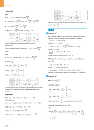 228
Unidade 4
228 Unidade 4 – NEMA11PR (20152608)
Proposta 65
65.1.
a) terreno
3125
3125 3125
A xy y
x
= ⇔ = ⇔=
( )
3125 12500 12500
3 2 2 3 2 5
C x x x x x x
x x x
 
= + + × = + + = +
 
 
b) ( ) 2
12500 12500
5 5
C x x
x x
′
 
′ =
+ =
−
 
 
( ) 2
2 0
12500
0 5 0 2500 50
x
C x x x
x 
′ = ⇔ − = ⇔ = ⇔ =
x 0 50 +∞
C ′ n.d. − 0 +
C n.d. 500
O custo da vedação é mínimo quando 50 m
PQ = e
62,5 m
QR = .
O custo mínimo é de 500 euros porque ( )
12500
50 5 50
50
C = × +
500
= .
65.2.
a) ( )
200 5
3 2 2 200 5 4 200
4
x
x x y x y y
−
+ + = ⇔ + = ⇔ =
5
50
4
x
y
⇔ = −
Então, ( )
2
5 5
50 50
4 4
x x
A x x x
 
= − = −
 
 
.
b) ( )
2
5 5
´ 50 50
4 2
x x
A x x
′
 
= − =−
 
 
( )
5
´ 0 50 0 20
2
x
A x x
= ⇔ − = ⇔ =
x 0 20 +∞
A′ n.d. − 0 +
A n.d. 500
O senhor Marques terá de comprar 20m da rede mais cara e 70m
da rede mais económica de modo que a área do pomar seja
máxima.
Proposta 66
66.1. lago 400 2 2 400 200
P x y x y
= ⇔ π + = ⇔ π + =
200
y x
⇔= − π
( ) ( )
2 2 2 2
2 200 400 2 400
A x x x x x x x x x
=
π + − π =
π + − π =
−π +
66.2. ( ) ( )
´
2
´ 400 2 400
A x x x x
= −π + = − π +
( )
200
´ 0 2 400 0
A x x x
= ⇔ − π + = ⇔ =
π
Sabe-se que 0 200 0
x x
 ∧ − π ≥ , ou seja,
200
0 x
 ≤
π
.
x 0
200
π
A′ n.d. + 0
A n.d.
200
A
 
 
π
 
Para que o lago tenha área máxima, este deve ter a forma de um
círculo de raio
200
π
.
Pág. 196
Proposta 67*
67.1. Sabe-se que A e B são os pontos de interseção do gráfico
de f com o eixo das abcissas e que A tem abcissa negativa.
( ) 4 2
0 2 8 0
f x x x
= ⇔ − + + =
Fazendo 2
x y
= , tem-se:
2 2 4 32
2 8 0 2 4
2
y y y y y
− ± +
− + + = ⇔ = ⇔ =
− ∨ =
−
.
Como 2
y x
= , vem:
2 2
impossível
2 4 2 2
x x x x
=
− ∨ = ⇔ =
− ∨ =




 .
Donde se conclui que ( )
2, 0
A − e ( )
2, 0
B .
67.2. O declive da reta tangente ao gráfico no ponto B é dado
por ( )
´ 2
f .
( ) ( )
4 2 3
2 8 4 4
f x x x x x
′
′ =
− + + =
− +
Então, ( ) 3
2 4 2 4 2 24
f ′ =
− × + × =
− .
A reta tangente é definida pela equação ( )
0 24 2
y x
− =
− − .
Equação da reta tangente ao gráfico no ponto B: 24 48
y x
=
− + .
Proposta 68*
68.1.
5

2
g
D
 
= −
 
 
R
Assíntotas verticais
( )
2
5 5
x x
2 2
25
x 4
lim lim
2x 5 0
g x
+ + +
→− →−
= = = +∞
+
( )
2
5 5
x x
2 2
25
x 4
lim lim
2x 5 0
g x
− − −
→− →−
= = = −∞
+
Portanto, a reta
5
2
x = − é assíntota vertical ao gráfico de g.
Assíntotas não verticais ( )
y mx b
= +
⋅ Em +∞ :
( ) 2 2
2
2
1
lim lim lim lim
5
5
2 5 2
2
x x x x
g x x x
m
x x x
x
x
x
∞
∞
→ +∞ →+∞ → +∞ →+∞
= = = =
+   +
+
 
 
1 1
2 0 2
= =
+
NEMA11PR
©
Porto
Editora
 