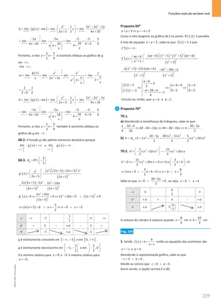 Funções reais de variável real
229
229 Unidade 4 – NEMA11PR (20152608)
( )
( )
2 2 2
1 2 2 5
lim lim lim
2 5 2 4 10
x x x
x x x x
b g x mx x
x x
→ +∞ → +∞ → +∞
  − −
= −
= −=
 
+ +
 
5 5 5 5 5
lim lim lim
10
10
4 10 4 0 4
4
4
x x x
x x
x
x
x
x
∞
∞
→ +∞ →+∞ →+∞
− − − −
= = = = = −
+ +
  +
+
 
 
Portanto, a reta
1 5
2 4
y x
= − é assíntota oblíqua ao gráfico de g
em +∞ .
⋅ Em −∞ :
( ) 2 2
2
2
1
lim lim lim lim
5
5
2 5 2
2
x x x x
g x x x
m
x x x
x
x
x
∞
∞
→ −∞ → −∞ → −∞ → −∞
= = = =
+   +
+
 
 
1 1
2 0 2
= =
+
( )
( )
2 2 2
1 2 2 5
lim lim lim
2 5 2 4 10
x x x
x x x x
b g x mx x
x x
→ −∞ → −∞ → −∞
  − −
= −
= −=
 
+ +
 
5 5 5 5 5
lim lim lim
10
10
4 10 4 0 4
4
4
x x x
x x
x
x
x
x
∞
∞
→ −∞ →−∞ →−∞
− − − −
= = = = = −
+ +
  +
+
 
 
Portanto, a reta
1 5
2 4
y x
= − também é assíntota oblíqua ao
gráfico de g em −∞ .
68.2. A função g não admite extremos absolutos porque
( )
5
x
2
lim g x
+
→−
= +∞ e ( )
5
x
2
lim g x
−
→−
= −∞ .
68.3.
5

2
g
D
 
= −
 
 
R
( )
( ) ( ) ( )
( )
2 2
2
2
2 5 2 5
2 5 2 5
x x x x
x
g x
x x
′ ′
′ + − +
 
′
= =
 
+ +
 
( )
( ) ( )
2 2
2 2
2 2 5 2 2 10
2 5 2 5
x x x x x
x x
+ − +
=
+ +
( )
( )
( )
2
2
2
2
2 10
0 0 2 10 0 2 5 0
2 5
x x
g x x x x
x
+
′ =⇔ =⇔ + = ∧ + ≠
+
( )
5
2 5 0 0 5
2
x x x x x
⇔ + = ∧ ≠ − ⇔ = ∨ = −
x −∞ 5
−
5
2
− 0 +∞
g′ + 0 − n.d. − 0 +
g 5
− n.d. 0
g é estritamente crescente em ] ]
, 5
−∞ − e em [ [
0, + ∞ .
g é estritamente decrescente em
5
5,
2
 
− −
 
 
e em
5
, 0
2
 
−
 
 
.
0 é mínimo relativo para 0
x = e 5
− é máximo relativo para
5
x = − .
Proposta 69*
3 3
x y y x
+ = ⇔ =
− +
Como a reta tangente ao gráfico de f no ponto ( )
1,3
P é paralela
à reta de equação 3
x y
+ =, sabe-se que ( )
1 3
f = e que
( )
1 1
f ′ = − .
( )
( ) ( ) ( ) ( )
( )
2 2
2
2 2
1 1
1 1
ax b x x ax b
ax b
f x
x x
′ ′
′ + + − + +
+
 
′
= = =
 
+
  +
( ) ( )( )
( ) ( )
2 2
2 2
2 2
1 2 2
1 1
a x x ax b ax bx a
x x
+ − + − − +
= =
+ +
( )
( )
3
1 3 6 4
2
2 2 2
' 1 1
1
4
a b
f a b a
a b a b b
f
+

=

 = +
= =
 
 
⇔ ⇔ ⇔
   
− − + = =
= −  
 
 = −


Conclui-se, então, que 4 e 2
a b
= = .
Proposta 70*
70.1.
a) Atendendo à semelhança de triângulos, sabe-se que:
10 20 5
40 4 10 4 40 10
4 10 2
x h x
h x h x h
− −
= ⇔ − = ⇔ = − ⇔ = .
b)
2 3
2 3 2
20 5
20 5 5
10
2 2 2
b
x x
x
V A h x x x
π − π
−
= × =
π × = =
− π + π
70.2. 3 2 2
5 15
10 20
2 2
V x x x x
′
 
′=
− π + π =
− π + π
 
 
2
15 3
0 20 0 5 4 0
2 2
V x x x x
 
′= ⇔ − π + π = ⇔ π − + =
 
 
3 8
5 0 4 0 0
2 3
x x x x
⇔ π = ∨ − + = ⇔ = ∨ =
Sabe-se que
20 5
0 0
2
x
x
−
 ∧  , ou seja, 0 4
x x
 ∧ 
x 0
8
3
4
V ′ n.d. + 0 − n.d.
V n.d.
8
3
V
 
 
 
n.d.
O volume do cilindro é máximo quando
8
cm e
3
x =
10
cm
3
h = .
Pág. 200
1. Sendo ( )
b
f x a
x c
= +
+
então as equações das assíntotas são
x c
= − e y a
= .
Atendendo à representação gráfica, sabe-se que
0 0
c a
−  ∧  .
Donde se conclui que 0 0
c a
 ∧  .
Assim sendo, a opção correta é a (B).
NEMA11PR
©
Porto
Editora
 
