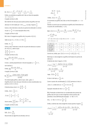 230
Unidade 4
230 Unidade 4 – NEMA11PR (20152608)
2. ( )
2 2 2
1
1
1 1 1 1
x x x x x
f x x
x x x x
+ −
=
− = = =
−
+ + + +
Então, as assíntotas ao gráfico de f são as retas de equações
1
x = − e 1
y = .
A opção correta é a (B).
3. O declive da reta que passa pelos pontos do gráfico de h de
abcissas 3 e 10 é dado por [ ]
3,10
. . .
t m v , ou seja, é igual a
1
2
.
Como a reta interseta o eixo Oy no ponto de ordenada 3, conclui-
se que 3
2
x
y
= + é uma equação dessa reta.
A opção correta é a (A).
4. A reta t é tangente ao gráfico de f no ponto ( )
5,2
A .
Sabe-se que ( )
´ 5
t
m f
= e ( )
1
´ 5
2
f = .
Então,
1
2
t
m = .
Como a reta t interseta o eixo Ox no ponto de abcissa a e passa
em ( )
5,2
A , sabe-se que:
2 0 1
1
5 2
a
a
−
= ⇔ =
−
.
A opção correta é a (C).
5.
( ) ( )
( )
0
lim ´ r
h
f h f
f m
h
→
π+ − π
= π =
A reta r, sendo perpendicular à reta de equação
1
1
2
y x
=
− + ,
tem declive 2.
Então,
( ) ( )
0
lim 2
h
f h f
h
→
π+ − π
= .
A opção correta é a (B).
6. ( )
( ) ( ) ( ) ( )
( )
( )
2
0 0 0 0
0
0
g f f g
g
f f
′ ′ ′
× − ×
 
=
 
 
Por observação gráfica, sabe-se que (0) (0) 1
f g
= = .
O gráfico de f é uma reta que interseta os eixos coordenados nos
pontos ( )
3,0 e ( )
0,1 .
O declive dessa reta é
1 0 1
0 3 3
m
−
= = −
−
.
Então,
1
( ) 1
3
f x x
=
− + .
1 1
( ) 1
3 3
f x x
′
 
′ =
− + =
−
 
 
Assim sendo, ( ) 2
1 1
1 1
3 3
0 0
1
g
f
 
− × − − ×
 
′
   
= =
 
 
.
A opção correta é a (A).
Pág. 201
1.1. ( )
3
1
x
f x
x
=
+
Recorrendo ao algoritmo da divisão, tem-se:
3x 0 x 1
3 3 3
3
x
+ +
− −
−
Então, ( )
3
3
1
f x
x
= −
+
.
As assíntotas ao gráfico de f são as retas de equações 1
x = − e
3
y = .
Donde se conclui que as assíntotas ao gráfico de f intersetam-se
no ponto de coordenadas ( )
1, 3
− .
1.2. ( )
2
3 3 3
0 0
1 1 1
x x x x x
f x x x x
x x x
− −
≤ ⇔ ≤ ⇔ − ≤ ⇔ ≤
+ + +
2
2
0
1
x x
x
− +
⇔ ≤
+
( )
2
2 0 2 0 0 2
x x x x x x
− + = ⇔ − + = ⇔ = ∨ =
1 0 1
x x
+ = ⇔ =
−
x −∞ 1
− 0 2 +∞
2
2
x x
− + − − − 0 + 0 −
1
x + − 0 + + + + +
2
2
1
x x
x
− +
+
+ S.S. − 0 + 0 −
Conclui-se, então, que ( ) ] ] [ [
1,0 2,
f x x x
≤ ⇔ ∈ − ∪ + ∞ .
1.3. Seja t a reta tangente ao gráfico da função f no ponto de
abcissa 2.
O declive da reta t é igual a ( )
´ 2
f .
( )
( ) ( ) ( ) ( )
( )
2
3 1 1 3
3
1 1
x x x x
x
f x
x x
′ ′
′ + − +
 
′
= =
 
+
  +
( ) ( )
( ) ( )
2 2
3 1 1 3 3
1 1
x x
x x
+ −
= =
+ +
Logo, ( )
3 1
2
9 3
f ′ = = .
A reta t é do tipo
1
3
y x b
= + .
Como o ponto de coordenadas ( )
( )
2, 2
f pertence à reta t e
( )
2 2
f = , então tem-se:
1 4
2 2
3 3
b b
= × + ⇔ = .
Equação reduzida da reta t:
1 4
3 3
y x
= + .
2.1. Pretende-se determinar as coordenadas dos pontos do
gráfico de f em que as retas tangentes nesses pontos são
paralelas à reta definida pela equação 8 1 0
x y
− + + = .
Ora,
1 1
8 1 0
8 8
x y y x
− + + = ⇔ = − .
Então, o declive das retas tangentes nesses pontos é igual a
1
8
.
( )
( ) ( ) ( )
( )
( )
( )
2 2
2 2 1 2 1
2 2 2
x x x x x x
x
f x
x x x
′ ′
′ + − + + −
 
′
= = = =
 
+
  + +
( )
2
2
2
x
=
+
NEMA11PR
©
Porto
Editora
 