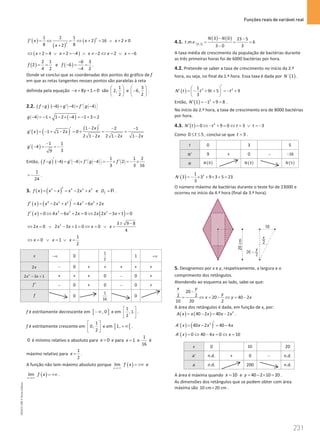 Funções reais de variável real
231
231 Unidade 4 – NEMA11PR (20152608)
( )
( )
( )
2
2
1 2 1
2 16 2 0
8 8
2
f x x x
x
′ = ⇔ = ⇔ + = ∧ + ≠
+
( )
2 4 2 4 2 2 6
x x x x x
⇔ + = ∨ + =
− ∧ ≠ − ⇔ = ∨ =
−
( )
2 1
2
4 2
f = = e ( )
6 3
6
4 2
f
−
− = =
−
.
Donde se conclui que as coordenadas dos pontos do gráfico de f
em que as retas tangentes nesses pontos são paralelas à reta
definida pela equação 8 1 0
x y
− + + = são
1
2,
2
 
 
 
e
3
6,
2
 
−
 
 
.
2.2. ( ) ( ) ( )
´
( 4) 4 4
f g g f g
 
 
 
′ ′
− = − × −

( ) ( )
4 1 1 2 4 1 3 2
g − =
− + − × − =
− + =
( ) ( ) ( )
1 2 2 1
1 1 2 0
2 1 2 2 1 2 1 2
x
g x x
x x x
′
− − −
′
′ = − + − = + = =
− − −
( )
1 1
4
3
9
g
−
′ − = =
−
Então, ( ) ( ) ( ) ( )
1 1 2
( 4) 4 4 2
3 3 16
f g g f g f
 
 
 
′ ′ ′ ′
− = − × − =
− × =
− ×

1
24
= − .
3. ( ) ( )
2
2 4 3 2
2
f x x x x x x
= − = − + e f
D =R .
( ) ( )
4 3 2 3 2
2 4 6 2
f x x x x x x x
′
′ = − + = − +
( ) ( )
3 2 2
0 4 6 2 0 2 2 3 1 0
f x x x x x x x
′ = ⇔ − + = ⇔ − + =
2 3 9 8
2 0 2 3 1 0 0
4
x x x x x
± −
⇔ = ∨ − + = ⇔ = ∨ =
1
0 1
2
x x x
⇔ = ∨ = ∨ =
x −∞ 0
1
2
1 +∞
2x − 0 + + + + +
2
2 3 1
x x
− + + + + 0 − 0 +
f ′ − 0 + 0 − 0 +
f 0
1
16
0
f é estritamente decrescente em ] ]
, 0
− ∞ e em
1
, 1
2
 
 
 
.
f é estritamente crescente em
1
0,
2
 
 
 
e em [ [
1, + ∞ .
0 é mínimo relativo e absoluto para 0
x = e para 1
x = e
1
16
é
máximo relativo para
1
2
x = .
A função não tem máximo absoluto porque ( )
x
lim f x
→−∞
= +∞ e
( )
x
lim f x
→+∞
= +∞ .
4.1. [ ]
( ) ( )
0,3
3 0 23 5
. . . 6
3 0 3
N N
t m v
− −
= = =
−
A taxa média de crescimento da população de bactérias durante
as três primeiras horas foi de 6000 bactérias por hora.
4.2. Pretende-se saber a taxa de crescimento no início da 2.ª
hora, ou seja, no final da 1.ª hora. Essa taxa é dada por ( )
´ 1
N .
( ) 3 2
1
9 5 9
3
N t t t t
′
 
′ =− + + =
− +
 
 
Então, ( ) 2
1 1 9 8
N′ =
− + = .
No início da 2.ª hora, a taxa de crescimento era de 8000 bactérias
por hora.
4.3. ( ) 2
0 9 0 3 3
N t t t t
′ = ⇔ − + = ⇔ = ∨ = −
Como 0 5
t
≤ ≤ , conclui-se que 3
t = .
t 0 3 5
N′ 9 + 0 − 16
−
N ( )
0
N ( )
3
N ( )
5
N
( ) 3
1
3 3 9 3 5 23
3
N =
− × + × + =
O número máximo de bactérias durante o teste foi de 23000 e
ocorreu no início da 4.ª hora (final da 3.ª hora).
5. Designemos por x e y, respetivamente, a largura e o
comprimento dos retângulos.
Atendendo ao esquema ao lado, sabe-se que:
20
2 2 20 40 2
10 20 2
x y
y
x y x
−
= ⇔ = − ⇔ = −
A área dos retângulos é dada, em função de x, por:
( ) ( ) 2
40 2 40 2
A x x x x x
= − = − .
( ) ( )
2
´ 40 2 40 4
A x x x x
′
= − = −
( )
´ 0 40 4 0 10
A x x x
= ⇔ − = ⇔ =
x 0 10 20
A′ n.d. + 0 − n.d.
A n.d. 200 n.d.
A área é máxima quando 10
x = e 40 2 10 20
y= − × = .
As dimensões dos retângulos que se podem obter com área
máxima são 10 cm 20 cm
× .
NEMA11PR
©
Porto
Editora
 