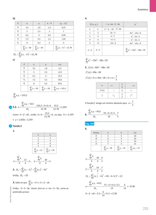 Estatística
233
233 Unidade 5 – NEMA11PR (20152608)
b)
i
P i
x i
y i
x x
− ( )
2
i
x x
−
1
P 3,5 1,8 -2,5 6,25
2
P 5 2,5 -1 1
3
P 6,3 4 0,3 0,09
4
P 7,2 5,5 1,2 1,44
5
P 8 6,2 2 4
5
1
30
i
i
x
=
=
∑
5
1
20
i
i
y
=
=
∑ ( )
5
2
1
12,78
i
i
x x
=
− =
∑
( )
5
2
1
12,78
x i
i
SS x x
=
= − =
∑
c)
i
P i
x i
y i i
x y
1
P 3,5 1,8 6,3
2
P 5 2,5 12,5
3
P 6,3 4 25,2
4
P 7,2 5,5 39,6
5
P 8 6,2 49,6
5
1
30
i
i
x
=
=
∑
5
1
20
i
i
y
=
=
∑
5
1
133,2
i i
i
x y
=
=
∑
5
1
133,2
i i
i
x y
=
=
∑
5.2.
5
1
5
133,2 5 6 4 13,2
1,033
12,78 12,78
i i
i
x
x y x y
a
SS
=
−
− × ×
= = = ≈
∑
Como b y ax
= − , então
13,2
4 6
12,78
b ≈ − × , ou seja, 2,197
b ≈ − .
t: 1,033 2,197
y x
= −
Tarefa 2
1.
i
x i
y
1 2
2 4
4 6
5 8
4
1
12
i
i
x
=
=
∑
4
1
20
i
i
y
=
=
∑
4
1 12
3
4 4
i
i
x
x =
= = =
∑
;
4
1 20
5
4 4
i
i
y
y =
= = =
∑
.
2. ( ) ( )
4 4
2 2 2
1 1
4
x i i
i i
SS x x x x
= =
= − = −
∑ ∑
Então, 10
x
SS = .
3. Sabe-se que
4
1
0
i
i
e b y ax
=
= ⇔ = −
∑ .
Então, 5 3
b a
= − . Assim, tem-se 5 3
y ax a
= + − , como se
pretendia provar.
4.
( )
,
i i i
P x y : 5 3
r y ax a
= + − 2
i
e
i
x i
y 5 3
i i i
e y ax a
= − − +
1 2 2 3
a − 2
4 12 9
a a
− +
2 4 1
a − 2
2 1
a a
− +
4 6 1
a
− + 2
2 1
a a
− +
5 8 2 3
a
− + 2
4 12 9
a a
− +
3
x = 5
y =
4
2 2
1
10 28 20
i
i
e a a
=
= − +
∑
4
2 2
1
10 28 20
i
i
e a a
=
= − +
∑
5. ( ) 2
10 28 20
f a a a
= − +
( ) 20 28
f a a
′ = −
( )
7
0 20 28 0
5
f a a a
′ = ⇔ − = ⇔ =
a −∞
7
5
+∞
( )
f a
′ – 0 +
f ց
2
5
ր
A função f atinge um mínimo absoluto para
7
5
a = .
6.
4
1
4
74 4 3 5 7
10 5
i i
i
x
x y x y
SS
=
−
− × ×
= =
∑
Pág. 209
6.
Pontos i
x i
y i i
x y
A 2 5 10
B 4 4 16
C 5 2 10
D 7 3 21
4
1
18
i
i
x
=
=
∑
4
1
14
i
i
y
=
=
∑
4
1
57
i i
i
x y
=
=
∑
4
1 18 9
4 4 2
i
i
x
x =
= = =
∑
4
1 14 7
4 4 2
i
i
y
y =
= = =
∑
( )
2
4
2 2
1
4 94 4 4,5 13
x i
i
SS x x
=
= − = − × =
∑
4
1
4
57 4 4,5 3,5 6
13 13
i i
i
x
x y x y
a
SS
=
−
− × ×
= = = −
∑
0,46
≈ −
6
3,5 4,5
13
b y ax
= − = + × 5,58
≈
NEMA11PR
©
Porto
Editora
 