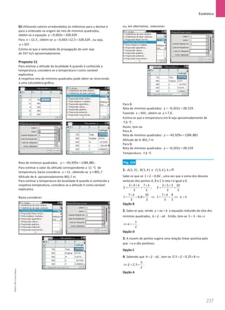 Estatística
237
237 Unidade 5 – NEMA11PR (20152608)
b) Utilizando valores arredondados às milésimas para o declive e
para a ordenada na origem da reta de mínimos quadrados,
obtém-se a equação 0,663 328,629
y x
= + .
Para 12,5
x = , obtém-se 0,663 12,5 328,629
y = × + , ou seja,
337
y ≈ .
Estima-se que a velocidade de propagação do som seja
de 337 m/s aproximadamente.
Proposta 11
Para estimar a altitude da localidade A quando é conhecida a
temperatura, considera-se a temperatura t como variável
explicativa.
A respetiva reta de mínimos quadrados pode obter-se recorrendo
a uma calculadora gráfica.
Reta de mínimos quadrados: 43,929 1284,881
y x
=
− + .
Para estimar o valor da altitude correspondente a 11 C
° de
temperatura, basta considerar 11
x = , obtendo-se 801,7
y ≈ .
Altitude de A: aproximadamente 801,7 m.
Para estimar a temperatura da localidade B quando é conhecida a
respetiva temperatura, considera-se a altitude h como variável
explicativa.
Basta considerar:
ou, em alternativa, selecionar:
Para B:
Reta de mínimos quadrados: 0,022 28,519
y x
=
− + .
Fazendo 950
x = , obtém-se 7,6
y ≈ .
Estima-se que a temperatura em B seja aproximadamente de
7,6 C
° .
Assim, tem-se:
Para A:
Reta de mínimos quadrados: 43,929 1284,881
y x
=
− +
Altitude de A: 801,7 m
Para B:
Reta de mínimos quadrados: 0,022 28,519
y x
=
− +
Temperatura: 7,6 C
°
Pág. 224
1. ( )
2, 3
A , ( )
5, 4
B e ( )
3, ,
C k k∈R
Sabe-se que se 1 0,8
y x
= − , uma vez que a soma dos desvios
verticais dos pontos A, B e C à reta t é igual a 0.
3 4 7
3 3
k k
y
+ + +
= = ;
2 5 3 10
3 3
x
+ +
= =
7 10
1 0,8
3 3
k
+
= − × ⇔
7 8
1
3 3
k
+
= − ⇔ 4
k =
Opção B
2. Sabe-se que, sendo y ax b
= + a equação reduzida da reta dos
mínimos quadrados, b y ax
= − . Então, tem-se 5 3 4a
= − ⇔
1
2
a
⇔ =
− .
Opção D
3. A nuvem de pontos sugere uma relação linear positiva pelo
que r e a são positivos.
Opção C
4. Sabendo que b y ax
= − , tem-se 0,5 0,25 8
y
= − × ⇔
5
2,5
2
y
⇔ = = .
Opção A
NEMA11PR
©
Porto
Editora
 