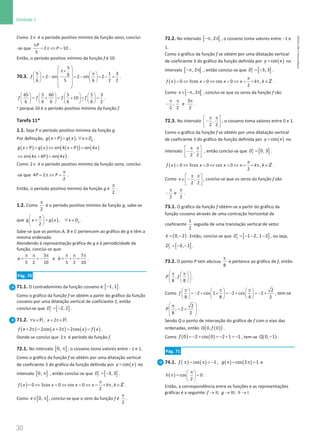 30
Unidade 1
30 Unidade 1 – NEMA11PR (20152608)
Como 2π é o período positivo mínimo da função seno, conclui-
-se que 2 10
5
P
P
π
= π ⇔ = .
Então, o período positivo mínimo da função f é 10.
70.3.
5
5 1 3
6
2 sin 2 sin 2
6 5 6 2 2
f
 
π×
  π
   
= − = − = − =
 
   
   
 
 
 
.
       
= + = + = =
       
       
*
65 5 60 5 5 3
10
6 6 6 6 6 2
f f f f .
* porque 10 é o período positivo mínimo da função f.
Tarefa 11*
1.1. Seja P o período positivo mínimo da função g.
Por definição, ( ) ( ), g
g x P g x x D
+= ∀ ∈ .
( ) ( ) ( )
( ) ( )
sin 4 sin 4
g x P g x x P x
+ = ⇔ + =
( ) ( )
sin 4 4 sin 4
x P x
⇔ + = .
Como 2π é o período positivo mínimo da função seno, conclui-
-se que 4 2
2
P P
π
= π ⇔ = .
Então, o período positivo mínimo da função g é
2
π
.
1.2. Como
2
π
é o período positivo mínimo da função g, sabe-se
que ( ),
2
g
g x g x x D
π
 
+
= ∀ ∈
 
 
.
Sabe-se que os pontos A, B e C pertencem ao gráfico de g e têm a
mesma ordenada.
Atendendo à representação gráfica de g e à periodicidade da
função, conclui-se que:
3
5 2 10
a
π π π
= − =
− e
7
5 2 10
b
π π π
= + = .
Pág. 70
71.1. O contradomínio da função cosseno é [ ]
1, 1
− .
Como o gráfico da função f se obtém a partir do gráfico da função
cosseno por uma dilatação vertical de coeficiente 2, então
conclui-se que [ ]
2, 2
f
D′ = − .
71.2. , 2
x x
∀ ∈ + π∈
R R .
( ) ( ) ( ) ( )
2 2cos 2 2cos
f x x x f x
+ π
= + π
= = .
Donde se conclui que 2π é período da função f.
72.1. No intervalo [ ]
0, π , o cosseno toma valores entre −1 e 1.
Como o gráfico da função f se obtém por uma dilatação vertical
de coeficiente 3 do gráfico da função definida por ( )
=cos
y x no
intervalo [ ]
0, π , então conclui-se que [ ]
3, 3
f
D′ = − .
( ) 0 3cos 0 cos 0 ,
2
f x x x x k k
π
= ⇔ = ⇔ = ⇔ = + π ∈Z .
Como [ ]
0,
x∈ π , conclui-se que o zero da função f é
2
π
.
72.2. No intervalo [ [
, 2
−π π , o cosseno toma valores entre −1 e
1.
Como o gráfico da função f se obtém por uma dilatação vertical
de coeficiente 3 do gráfico da função definida por ( )
=cos
y x no
intervalo [ [
, 2
−π π , então conclui-se que [ ]
3, 3
f
D′ = − .
( ) 0 3cos 0 cos 0 ,
2
f x x x x k k
π
= ⇔ = ⇔ = ⇔ = + π ∈Z .
Como [ [
, 2
x∈ −π π , conclui-se que os zeros da função f são
3
, e
2 2 2
π π π
− .
72.3. No intervalo ,
2 2
π π
 
−
 
 
, o cosseno toma valores entre 0 e 1.
Como o gráfico da função f se obtém por uma dilatação vertical
de coeficiente 3 do gráfico da função definida por ( )
=cos
y x no
intervalo ,
2 2
π π
 
−
 
 
, então conclui-se que [ ]
0, 3
f
D′ = .
( ) 0 3cos 0 cos 0 ,
2
f x x x x k k
π
= ⇔ = ⇔ = ⇔ = + π ∈Z .
Como ,
2 2
x
π π
 
∈ −
 
 
, conclui-se que os zeros da função f são
e
2 2
π π
− .
73.1. O gráfico da função f obtém-se a partir do gráfico da
função cosseno através de uma contração horizontal de
coeficiente
1
2
seguida de uma translação vertical de vetor
( )
= −

0, 2
v . Então, conclui-se que [ ]
1 2, 1 2
f
D′ = − − − , ou seja,
[ ]
3, 1
f
D′ =− − .
73.2. O ponto P tem abcissa
8
π
e pertence ao gráfico de f, então
,
8 8
P f
 
π π
 
 
 
 
 
.
Como
2
2 cos 2 2 cos 2
8 8 4 2
f
π π π
     
=
− + × =
− + =
− +
     
     
, tem-se
2
, 2
8 2
P
 
π
− +
 
 
 
.
Sendo Q o ponto de interseção do gráfico de f com o eixo das
ordenadas, então ( )
( )
0, 0
Q f .
Como ( ) ( )
=
− + =
− + =
−
0 2 cos 0 2 1 1
f , tem-se ( )
−
0, 1
Q .
Pág. 71
74.1. ( ) ( )
cos 1
f π = π =
− , ( ) ( )
cos 2 1
g π
= π
= e
( ) cos 0
2
h
π
 
π
= =
 
 
.
Então, a correspondência entre as funções e as representações
gráficas é a seguinte: f → II; g → III; h → I.
NEMA11PR
©
Porto
Editora
 