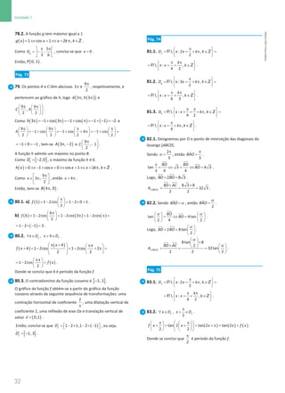 32
Unidade 1
32 Unidade 1 – NEMA11PR (20152608)
78.2. A função g tem máximo igual a 1
( ) 1 cos 1 2 ,
g x x x k k
= ⇔ = ⇔ = π ∈Z .
Como
5
,
3 6
g
D
π π
 
= −
 
 
, conclui-se que = 0
x .
Então, ( )
0, 1
P .
Pág. 73
79. Os pontos A e C têm abcissas 3π e
9
2
π
, respetivamente, e
pertencem ao gráfico de h, logo ( )
( )
3 , 3
A h
π π e
9 9
,
2 2
C h
 
π π
 
 
 
 
 
.
Como ( ) ( ) ( ) ( )
3 1 cos 3 1 cos 1 1 2
h π =− + π =− + π =− + − =− e
9 9
1 cos 1 cos 4 1 cos
2 2 2 2
h
π π π π
       
=
− + =
− + + π =
− + =
       
       
1 0 1
=
− + =
− , tem-se ( )
3 , 2
A π − e
9
, 1
2
C
π
 
−
 
 
.
A função h admite um máximo no ponto B.
Como [ ]
2,0
h
D′ = − , o máximo da função h é 0.
( ) 0 1 cos 0 cos 1 2 ,
h x x x x k k
= ⇔ − + = ⇔ = ⇔ = π ∈Z .
Como
9
3 ,
2
x
π
 
∈ π
 
 
, então 4
x= π .
Então, tem-se ( )
4 , 0
B π .
80.1. a) ( )
1 1 2cos 1 2 0 1
2
f
π
 
= − = − × =
 
 
.
b) ( ) ( ) ( )
6
6 1 2cos 1 2cos 3 1 2cos
2
f
π
 
= − = − π = − π =
 
 
( )
1 2 1 3
= − × − = .
80.2. , 4
f f
x D x D
∀ ∈ + ∈ .
( )
( )
4
4 1 2cos 1 2cos 2
2 2
x x
f x
 π +  π
 
+ = − = − + π =
   
   
 
( )
1 2cos
2
x
f x
π
 
=
− =
 
 
.
Donde se conclui que 4 é período da função f.
80.3. O contradomínio da função cosseno é [ ]
1, 1
− .
O gráfico da função f obtém-se a partir do gráfico da função
cosseno através da seguinte sequência de transformações: uma
contração horizontal de coeficiente
2
π
, uma dilatação vertical de
coeficiente 2, uma reflexão de eixo Ox e translação vertical de
vetor ( )
=

0,1
v .
Então, conclui-se que ( )
1 2 1,1 2 1
f
D′ =
 − × − × − 
  , ou seja,
[ ]
1, 3
f
D′ = − .
Pág. 74
81.1.  : 2 ,
2
f
D x x k k
π
 
= = + π ∈ =
 
 
R Z
 : ,
4 2
k
x x k
π π
 
= =
+ ∈
 
 
R Z .
81.2.  : 3 ,
2
g
D x x k k
π
 
= = + π ∈ =
 
 
R Z
 : ,
6 3
k
x x k
π π
 
= =
+ ∈
 
 
R Z .
81.3.  : ,
4 2
h
D x x k k
π π
 
= + = + π ∈ =
 
 
R Z
 : ,
4
x x k k
π
 
= = + π ∈
 
 
R Z .
82.1. Designemos por O o ponto de interseção das diagonais do
losango [ABCD].
Sendo
2
3
π
=
α , então ˆ
3
BAO
π
= .
tan 3 4 3
3 4 4
BO BO
BO
π
= ⇔ = ⇔ = .
Logo, = =
2 8 3
BD BO .
× ×
= = =
[ ]
8 3 8
32 3
2 2
ABCD
BD AC
A .
82.2. Sendo α
=
ˆ
BAD , então
α
=
ˆ
2
BAO .
α α
   
= ⇔ =
   
   
tan 4tan
2 4 2
BO
BO .
Logo,
α
 
= =  
 
2 8tan
2
BD BO .
α
α
 
×
 
×  
 
= = =  
 
[ ]
8tan 8
2
32tan
2 2 2
ABCD
BD AC
A .
Pág. 75
83.1.  : 2 ,
2
f
D x x k k
π
 
= = + π ∈ =
 
 
R Z
 : ,
4 2
k
x x k
π π
 
= =
+ ∈
 
 
R Z .
83.2. ,
2
f f
x D x D
π
∀ ∈ + ∈ .
( ) ( ) ( )
tan 2 tan 2 tan 2
2 2
f x x x x f x
 
π π
   
+
= +
= + π
= =
 
   
   
 
.
Donde se conclui que
2
π
é período da função f.
NEMA11PR
©
Porto
Editora
 