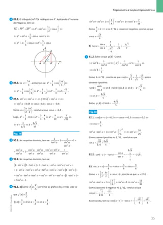 35
 Trigonometria e funções trigonométricas
35 Unidade 1 – NEMA11PR (20152608)
89.2. O triângulo [AP´P] é retângulo em P´. Aplicando o Teorema
de Pitágoras, tem-se:
2
2 2 2 2 2 1
' ' sin cos
2
PA PP AP d
 
= + ⇔ = + + ⇔
 
 
α α
2 2 2
1
sin cos cos
4
d α α α
⇔ = + + + ⇔
α α
⇔ =+ + ⇔ = +
2 2
1 5
1 cos cos
4 4
d d
89.3. Se
5
3
π
=
α , então tem-se: 2 5 5
cos
4 3
d
π
 
=
+ ⇔
 
 
2 2 2
5 5 1 7 7
cos
4 3 4 2 4 2
d d d d
π
 
⇔ = + ⇔ = + ⇔ = ⇔ =
 
 
.
89.4. ( )
2
2 2 2
sin cos 1 0,6 cos 1
+ =
⇔ − + =
⇔
α α α
2
cos 0,64 cos 0,8 cos 0,8
⇔ =⇔ =
∨ =
−
α α α
Como
3
,
2 2
α
π π
 
∈ 
 
, conclui-se que α = −
cos 0,8 .
Logo, 2 2 2
5 5 4 9 3
0,8
4 4 5 20 20
d d d d
= − ⇔ = − ⇔ = ⇔ = ⇔
3 3 5
10
2 5
d d
⇔ = ⇔ = .
Pág. 79
90.1. No respetivo domínio, tem-se: 2 2
2
1 1
1 1
tan sin
cos
+
= +
=
α α
α
2 2
2 2 2
2 2 2 2 2
cos sin
cos cos sin 1
1
sin sin sin sin sin
+
= +
= + = =
α α
α α α
α α α α α
.
90.2. No respetivo domínio, tem-se:
( ) ( )
2 2
1 sin 1 tan
α α
− − =
2 2 2 2
1 tan sin sin tan
α α α α
− − + × =
( )
2 2 2 2 2 2 2
1 sin tan sin tan cos tan 1 sin
α α α α α α α
=
− − + × = − − =
( )
2 2 2 2 2 2 2
cos tan cos cos sin cos 1 cos
= − × = − = − − =
α α α α α α α
2
2cos 1
α
= − .
91.1. a) Como
 
 
 
3
,
2
A a pertence ao gráfico de f, então sabe-se
que ( )=
3
2
f a .
( )
3 3 3
2sin sin
2 2 4
f a a a
=
⇔ =
⇔ =.
 
+ =
⇔ + =
⇔ =
 
 
2
2 2 2 2
3 7
sin cos 1 cos 1 cos
4 16
a a a a .
Como
2
a
π
  π e no 2.° Q. o cosseno é negativo, conclui-se que
= −
7
cos
4
a .
b) = = =
− =
−
−
3
sin 3 3 7
4
tan
cos 7
7 7
4
a
a
a
.
91.2. Sabe-se que ( )=2sin
g b b .
( )
2
2
2 2 2
1 1 1
1 tan 1 2 5
cos cos cos
b
b b b
+ = ⇔ + −
= ⇔
= ⇔
2 1
cos
5
b
⇔ =
.
Como 4. Q.
b∈ ° , conclui-se que = = =
1 1 5
cos
5 5
5
b pois o
cosseno é positivo.
sin 5
tan sin tan cos sin 2
cos 5
b
b b b b b
b
= ⇔ = × ⇔ =− × ⇔
2 5
sin
5
b
⇔ =
− .
Então, ( )
= =
2sin
g b b −
4 5
5
.
Pág. 80
92.1. ( )
cos 0,2 cos 0,2 cos 0,2
− = − ⇔ − = − ⇔ = ⇔
α π α α
1
cos
5
⇔ =
α .
α α α α
 
+ =
⇔ + =
⇔ =
 
 
2
2 2 2 2
1 24
sin cos 1 sin 1 sin
5 25
.
Como o seno é positivo no 1.° Q., conclui-se que
α
= =
24 2 6
sin
25 5
.
92.2. ( )
α
α α
α
− =
− =
− =
− =
−
2 6
sin 5
tan tan 2 6
1
cos
5
.
93. ( )
5 5 5
sin sin sin
6 6 6
+ π = − ⇔ − = − ⇔ =
α α α .
Como
3
,
2 2
π π
 
∈ 
 
α e α 
sin 0 , conclui-se que 2.ºQ
∈
α .
α α α α
 
+ =
⇔ + =
⇔ =
 
 
2
2 2 2 2
5 11
sin cos 1 cos 1 cos
6 36
.
Como o cosseno é negativo no 2.° Q., conclui-se que
α =
− =
−
11 11
cos
36 6
.
Assim sendo, tem-se ( )
11 11
cos cos
6 6
α α
 
−π = − = − − =
 
 
 
.
NEMA11PR
©
Porto
Editora
 